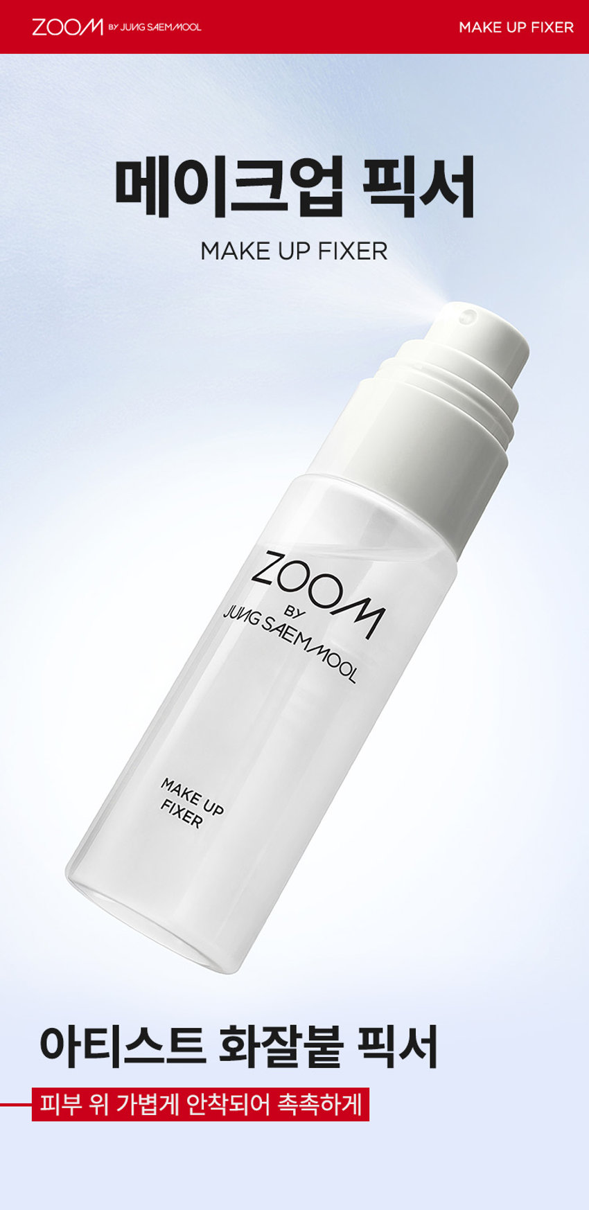 ZOOM BY JUNG SAEMMOOL MAKE UP FIXER  메이크업 픽서  MAKE UP FIXER  ZOOM BY JUNG SAEMMOOL  MAKE UP FIXER  아티스트 화잘붙 픽서  피부 위 가볍게 안착되어 촉촉하게  아티스트만의 라스트 터치  공들인 메이크업을 오래 유지시켜주는  무너짐 없는 피부 표현 비법  D SP FOU ○○  + +  ~ SAEMMOOL JUNG 021  In  Simple steps artist-like expression  Completed with the No.1 Jungsaemmool artist expertise  a beauty brand offering a minimal yet refined skin-expression routine  +MAKE UP FIXER ZOOM 2 3  ZOOM 01  가볍고 미세한 입자로 견고하게 메이크업 고정  메이크업 전/후 픽서 사용 시  메이크업 전/후 픽서 미사용 시  깔끔하고 견고하게  들뜨고 무너지는 메이크업  유지되는 메이크업  *소비자 이해를 돕기 위한 연출된 이미지로 개인차가 있을 수 있습니다  가볍게 분사된 미세한 입자가  피부에 부드럽게 안착되어  무너짐 없는 견고한 메이크업  미세 픽싱폴리머 코팅막 형성 메이크업  미세한 입자가 얇은 코팅막을 형성하여  유분 땀 등 외부 환경으로부터 견고하게  메이크업 고정  MAKE UP FIXER ZOOM 2 3  ZOOM 02  촉촉한 스킨케어 성분 함유  ZOOM BY JUNG SAEMMOOL  MAKE UP FIXER  저분자 히알루론산 5중 펩타이드 올리브 스쿠알란  촉촉 수분 공급 탄탄 매끈 결 케어 수분 부스팅  건조하고 당김 없이  피부가 편안한 스킨케어 성분 함유  *원료적 특성에 한함  MAKE UP FIXER ZOOM 2 3  ZOOM 03  은은한 쿨링감 COOL한 진정 효과  ZOOM BY JUNG SAEMMOOL  MAKE UP FIXER  카카오씨 추출물 커피콩 추출물  유칼럽투스 추출물 월계수잎 추출물  특허받은 식물 유래 쿨링 성분으로  피부 온도를 낮춰 자극받은 피부 진정  저자극 테스트 완료  SKINMEDCONKIN Trials Chile  피부자극 테스트 인체적응시 행안료  SKINMER Certificate  