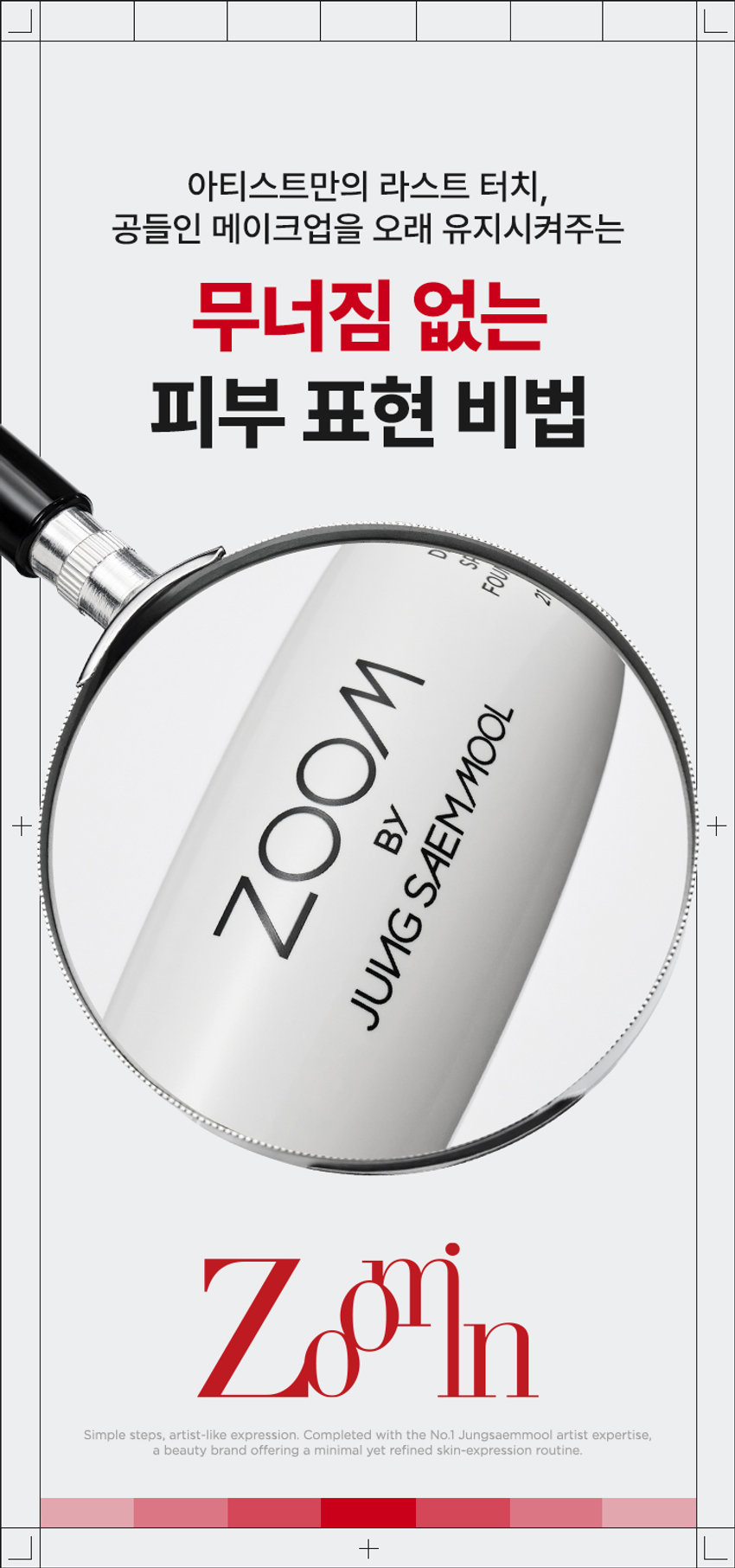 ZOOM BY JUNG SAEMMOOL MAKE UP FIXER  메이크업 픽서  MAKE UP FIXER  ZOOM BY JUNG SAEMMOOL  MAKE UP FIXER  아티스트 화잘붙 픽서  피부 위 가볍게 안착되어 촉촉하게  아티스트만의 라스트 터치  공들인 메이크업을 오래 유지시켜주는  무너짐 없는 피부 표현 비법  D SP FOU ○○  + +  ~ SAEMMOOL JUNG 021  In  Simple steps artist-like expression  Completed with the No.1 Jungsaemmool artist expertise  a beauty brand offering a minimal yet refined skin-expression routine  +MAKE UP FIXER ZOOM 2 3  ZOOM 01  가볍고 미세한 입자로 견고하게 메이크업 고정  메이크업 전/후 픽서 사용 시  메이크업 전/후 픽서 미사용 시  깔끔하고 견고하게  들뜨고 무너지는 메이크업  유지되는 메이크업  *소비자 이해를 돕기 위한 연출된 이미지로 개인차가 있을 수 있습니다  가볍게 분사된 미세한 입자가  피부에 부드럽게 안착되어  무너짐 없는 견고한 메이크업  미세 픽싱폴리머 코팅막 형성 메이크업  미세한 입자가 얇은 코팅막을 형성하여  유분 땀 등 외부 환경으로부터 견고하게  메이크업 고정  MAKE UP FIXER ZOOM 2 3  ZOOM 02  촉촉한 스킨케어 성분 함유  ZOOM BY JUNG SAEMMOOL  MAKE UP FIXER  저분자 히알루론산 5중 펩타이드 올리브 스쿠알란  촉촉 수분 공급 탄탄 매끈 결 케어 수분 부스팅  건조하고 당김 없이  피부가 편안한 스킨케어 성분 함유  *원료적 특성에 한함  MAKE UP FIXER ZOOM 2 3  ZOOM 03  은은한 쿨링감 COOL한 진정 효과  ZOOM BY JUNG SAEMMOOL  MAKE UP FIXER  카카오씨 추출물 커피콩 추출물  유칼럽투스 추출물 월계수잎 추출물  특허받은 식물 유래 쿨링 성분으로  피부 온도를 낮춰 자극받은 피부 진정  저자극 테스트 완료  SKINMEDCONKIN Trials Chile  피부자극 테스트 인체적응시 행안료  SKINMER Certificate  
