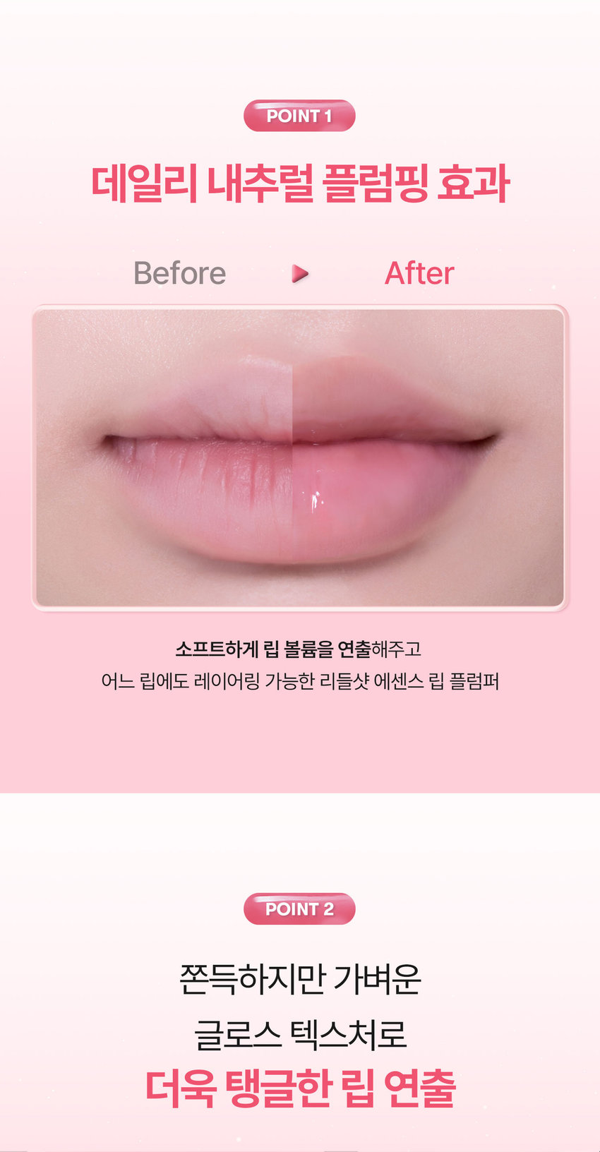 유리알을 머금은 듯 촉촉하고 생기 있는 입술을 위한  모이스처 볼륨 케어 립 플럼퍼  리들샷 에센스 립 플럼퍼  REEDLE SHOT ESSENCE LIP PLUMPER  Milky Blur 01 밀키 블러  뽀얀 우유 빛의 필터를 씌운 듯  은은하게 빛나는 입술  Lipsthat glow as if veiled in a milky filter  리들샷 에센스 립 플럼퍼  REEDLE SHOT ESSENCE LIP PLUMPER  SHOT APER  Color Guide  01 밀키블러  Before After  뽀얀 우유빛 컬러로 입술에 필터 효과를 더해  본연의 입술 광택을 연출하는 밀키블러  02 퓨어레드  Before After  과즙 터지듯 상큼한 레드컬러로  한층 더 생기 있고 발랄한 분위기를 연출하는 퓨어레드  03 소프트핑크  Before After  부드럽게 물드는 복숭아빛 핑크컬러로  여러 여린 분위기를 연출하는 소프트핑크  촉촉하고 생기 있는 입술을 위한  모이스처 시너지 성분 배합  마일드한 플럼핑 효과는 물론  시어버터, 5종 세라마이드, 판테놀, 히알루론산을 더해  입술 컨디션을 케어하여 촉촉한 입술 연출  시카 리들 TM  입술 각질케어  시어버터  입술 윤기 케어  히알루론산  입술 수분감 부여  5종 세라마이드  입술 보습감 부여  판테놀  입술 보습케어  ● 88  LiP Plumper  피부를 깨우는 에너지  CICA REEDLE은 마이크로사이즈 미네랄 유래 미세 입자 성분으로  모공보다 14배 얇은 두께이며 '피지컬 더마 딜리버리 시스템'이 적용되어  섬세하게 피부를 자극하고 본연의 건강한 피부로 가꾸어 줍니다.  VTCICA REEDLE  15μm  시카 리들 실리카 병풀추출물  모공 크기 약 220μm  CICA REEDLE의  PHYSICAL DERMA DELIVERY SYSTEM MECHANISM  STEP 1  BOOSTING & WAKE UP  STEP 2 DIVE  시카 리들 TM을 피부에 전달  시카 리들 TM이 유효 성분의 흡수를 도움  STEP 3  CHANGE  피부 본연의 건강한 컨디션 선사  VT만의 독자적 기술이 반영되어  더욱 특별해진 CICA REEDLE  시카 성분  미네랄 유래 VA 시카 리들 TM  실리카 성분 99% SYSTEM 완성  시카 리들 TM 실리카 병풀추출물  VA SYSTEM이란?  CICA 성분을 정제된 실리카에  시카 성분을 실리카의 미세한 구멍과 감압하면서 가열해 흡수  시카 공정 전 시카 공정 후  리들샷에 적용되는 시카 리들 TM 원료는 정제 후  VT 독자 공정인 병풀추출물 포함 공정이 추가되며  옅은 갈색으로 색상이 변합니다.  POINT 1  데일리 내추럴 플럼핑 효과  Before After  소프트하게 립 볼륨을 연출해주고  어느 립에도 레이어링 가능한 리들샷 에센스 립 플럼퍼  POINT 2  쫀득하지만 가벼운 글로스 텍스처로  더욱 탱글한 립 연출  부드러운 글로스 타입이 가볍게 감싸주고  입술의 주름과 각질 케어를 도와주어  도톰하고 매끈한 립으로 연출하는 립 플럼퍼  POINT 3  입술 주름 사이사이 밀착을 위한  실리콘 어플리케이터  말랑말랑한 실리콘 재질의 팁이  입술 주름 사이의 밀착력을 높여주고 양 조절을 도와주어  손쉽게 탱글하고 도톰한 광택감 선사  Notice  Q. 플럼퍼에 들어간 시카 리들 TM을 섭취해도 괜찮나요?  A. 리들샷 에센스 립 플럼퍼는 직접적으로 피부에 효능을 줄 수 있는 정도의  함량을 배합하여 입술 도포 시 입술에 이미 작용을 하고 있기 때문에  섭취해서 들어가게 될 양과 가능성이 매우 낮습니다.  Q. 민감성 피부 혹은 통증에 예민한 사람도 사용 가능한가요?  A. 사용 전 국소 부위 사전 테스트 후 사용을 권장드립니다.  Q. 화끈해지는 사용감은 정상인가요?  A. 일시적으로 입술이 화끈해지는 제품으로 플럼핑 효과로 인한 정상적인 반응  입니다. 개인 자극도에 따라 양을 조절하여 사용하는 것을 권장드립니다.  Q. 피부과 시술 후 사용해도 되나요?  A. 피부과 시술(필러 등) 및 입술 타투 직후에는 사용하지 않을 것을  권장드립니다. 시술에 따라 전문의와 상의 후 사용하시기를 권장드립니다.  상품정보제공 고시  *본 상품 정보(상품 상세, 상품 설명 등)의 내용은 협력사가 직접 등록한 것입니다.  제품명 VT 리들샷 에센스 립 플럼퍼(01 밀키블러)  용량 또는 중량 4 mL  제품 주요 사양 모든 피부 타입  사용기한 또는 개봉 전 36개월 / 개봉 후 12개월  개봉 후 사용기간  사용방법 내장된 팁을 이용해 내용물을 적당량 취해  입술 위에 골고루 펴 발라줍니다.  제조업자 및 화장품제조업자 (주)코디  책임판매업자 화장품책임판매업자 (주)브이티코스메틱  제조국 대한민국  기능성 유무 무  전성분 폴리아이소부텐 하이드로제네이티드폴리아이소부텐  다이아이소스테아릴말레이트 폴리글리세릴-2트라이아이소스테아레이트  카프릴릭/카프릭트라이글리세라이드 실리카다이메틸실릴레이트  멘틸락테이트 바닐릴부틸에터 에틸렌/프로필렌/스타이렌코폴리머  글리세릴카프릴레이트 카프릴릴글라이콜 에틸헥실글리세린 스쿠알란  부틸렌/에틸렌/스타이렌코폴리머 티타늄디옥사이드 실리카  전타이리스리릴테트라-디아나-부틸하이드록시하이드로신나에이트  정제수 시어버터 판테놀 코코넛야자오일 하이드로제네이티드레시틴  세테아릴알코올 병풀추출물 토코페롤 스테아릭애씨드 12-헥산다이올  소듐하이알루로네이트 세라마이드엔피 세라마이드엔에스 콜레스테롤  피토스핑고신 하이드롤라이즈드하이알루로닉애씨드 세라마이드에이피  세라마이드에이에스 소듐아세틸레이티드하이알루로네이트  마데카소사이드 마데카식애씨드 아시아티코사이드 아시아틱애씨드  프로폴리스추출물 세라마이드이오피  사용할 때의 주의사항  1) 화장품 사용 시 또는 사용 후 직사광선에 의해 사용 부위가  붉은 반점 부어오름 또는 가려움증 등의 이상 증상이나  부작용이 있는 경우에는 전문의 등과 상담할 것  2) 상처가 있는 부위 등에는 사용을 자제할 것  3) 보관 및 취급 시 주의사항  가) 어린이의 손이 닿지 않는 곳에 보관할 것  나) 직사광선을 피해서 보관할 것  ※ 주의사항  1. 일시적으로 입술이 화끈하게 느껴질 수 있으나  이는 플럼핑 효과로 인한 정상적인 반응이므로 안심하고 사용하셔도 무방합니다.  2. 상처 난 입술에는 사용하지 않는 것을 권장드립니다.  품질보증기준 공정거래위원회고시 소비자분쟁해결기준에 의거함  소비자상담 VT코스메틱 고객센터 / 1661-9456  전화번호