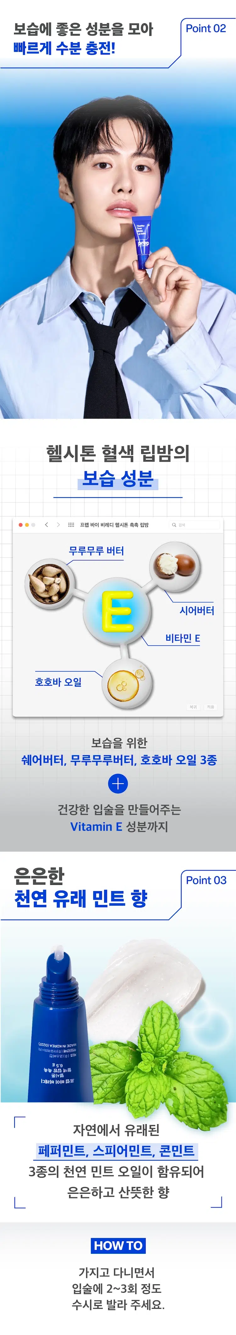 Healthy Tone Moist Lip Balm
PREP by B.READY
헬시톤 혈색 립밤 촉촉
MEN's LIPCARE
이런 입술 고민 있으셨나요?
립밤이 너무 번들거려요.
티나지 않고 은은한 컬러 립밤은 없나요?
보습력 좋은 립밤을 찾고 있어요.
입술에 핏기가 없고 하얘서 생기없어 보여요.
입술 색깔이 칙칙해요.
Healthy Moist Lipbalm
그렇다면 헬시톤 혈색 립밤 촉촉을 만나보세요!
프렙 바이 비레디는 B. 일상 속 중요한 순간에서 언제나 준비된 남자로 만들어주는 아모레퍼시픽 남성 스타일링 브랜드로 남성 피부고민에 적합한 성분과 기능을 담은 제품을 합리적인 가격으로 제안합니다.
프렙 바이 비레디 헬시톤 촉촉 립밤 Q 검색
prep: HEALTHY TONE MOIST LIP BALM
prepbyB.READY
pHTM
HYDRO MoistFinish
BRDY 자연스러운 Point 01
내 입술 맞춤 발색
개인의 입술 pH에 따라 자연스럽게 혈색만 살려주는 헬시톤 pHTM 기술 적용
BEFORE AFTER
건강한 입술 톤으로 pH 촉촉하게 마무리되는 립밤
헬시톤 pHTM은 개인의 입술 pH에 맞춰 자연스럽게 혈색을 살려주는 기술로 창백하거나 어두운 입술도 건강하고 생기있게 만들어줍니다.
READY
B.
by
COLOR B&A
→
사용 전 사용 후
보습에 좋은 성분을 모아 Point 02
빠르게 수분 충전!
헬시톤 혈색 립밤의 보습 성분
프렙 바이 비레디 헬시톤 촉촉 립밤 Q 검색
무루무루 버터
시어버터
비타민 E
호호바 오일
복귀 적용
보습을 위한 쉐어버터 무루무루버터 호호바 오일 3종 + 건강한 입술을 만들어주는 Vitamin E 성분까지
은은한 Point 03
천연 유래 민트 향
ZEZO INKOREA MADE
halvig紀西10(호) 농구공사
경제평정(空)
359
놓는 品质 뉴주
금|Y肠
DRIA 헤어 品豆
자연에서 유래된 페퍼민트 스피어민트 콘민트 3종의 천연 민트 오일이 함유되어 은은하고 산뜻한 향
HOW TO
가지고 다니면서 입술에 2~3회 정도 수시로 발라 주세요.
혈색 립밤 촉촉 혈색 립밤 매트
6.5g / ₩3,000 4.2g / ₩3,000
건강한 톤으로 촉촉하게 마무리되는 립밤 매트하게 마무리 되는 립밤
사용감: 촉촉하고 사용감: 번들거림 없이 적당히 윤기 있는 입술. 깔끔한 피니쉬.
pH 맞춤 혈색 UP!
프렙 바이 비레디 립밤 2종
히카페인TM
초촉촉 올인원 로션 \5,000
히카페인TM
오일컷 올인원 로션 \5,000
히카페인TM
편백수 스킨 토너 Moist Oil-cut \5,000
All-in-one Lotion
Healthy 헬시톤 혈색 립밤 촉촉
Cypress Tone
Skin Toner Cover \3,000
Lation
헬시톤 커버로션
SPF30/PA++ \5,000
헬시톤 혈색 립밤 매트 \3,000
본 상품 정보(상품 상세 상품 설명 등)의 내용은 협력사가 직접 등록한 것입니다.
상품정보 제공 고시
용량 또는 중량 6.5g
제품 주요 사항 모든 피부
사용기간 또는 제품 내 별도표기
개봉 후 사용기간
사용방법 제품을 개봉하여 입술에 수시로 도포하여 줍니다.
제조업자 및 코스비전 / 아모레퍼시픽
책임(제조)판매업자
제조국 대한민국
화장품법에 따라 페트롤라툼 마이크로크리스탈린왁스 기재하여야 하는 하이드로제네이티드폴리(C6-14올레핀) 모든 성분 (전성분) 하이드로제네이티드폴리아이소부텐 폴리부텐 카프릴릭/카프릭트라이글리세라이드 에틸렌/프로필렌/스타이렌코폴리머 시어버터 합성왁스 토코페릴아세테이트 호호바씨오일 데하이드로아세틱애씨드 야자씨버터 락틱애씨드 에틸렌/프로필렌코폴리머 향료 부틸렌/에틸렌/스타이렌코폴리머 정제수 적색218호 펜타메리스리틸레트라-다이-부틸하이드록시하이드록시신나메이트 토코페롤 비에이치티 리모넨
식품의약품안전처 해당사항 없음
심사 필 유무 (기능성화장품)
용법/용량 용법용량: 건조하고 창백한 입술에 수시로 발라주세요.
효능효과: 시어 버터 무루무루버터 호호바오일이 입술을 건강하고 촉촉하게 가꾸어주며 개인의 입술 pH에 따라 혈색 있는 입술색을 만들어줍니다.
사용할 때의 주의사항
1) 화장품 사용 시 또는 사용 후 직사광선에 의하여 사용부위가 붉은 반점 부어오름 또는 가려움증 등의 이상 증상이나 부작용이 있는 경우 전문의 등과 상담할 것
2) 상처가 있는 부위 등에는 사용을 자제할 것
3) 보관 및 취급 시의 주의 사항
가) 어린이의 손이 닿지 않는 곳에 보관할 것
나) 직사광선을 피해서 보관할 것
품질보증기준 본 제품에 이상이 있을 경우 공정거래위원회 고시 소비자분쟁해결기준에 의거 보상해드립니다.
소비자상담관련 전화번호 080-023-5454 (수신자 요금부담)
운영시간: 09:00~ 18:00 (점심시간 제외 12~13시) (주말 공휴일 제외)
※ 일본어, 한자, 특수문자 제거 완료
※ 오타 및 띄어쓰기 보정 적용
※ 원본 정보 누락 없음