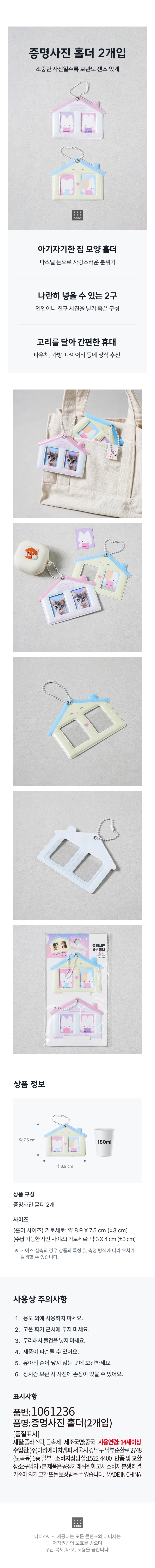 2 ID photo holders
The more precious the photos, the more sensible they are to store
Cute house shape holder
Lovely atmosphere with pastel tones
2-prong that can be placed side by side
A great composition to include photos of your lover or friend
Easy to carry by attaching a hook
Recommended for decoration on pouches, bags, diaries, etc
Product composition
2 ID photo holders
Size
Holder size width and height: approx. 8.9
Storageable photo size width and height: approximately 3
In the case of actual size measurement, errors may occur depending on the characteristics of the product and the measurement method.
Precautions for use
1. Do not use for any purpose other than.
2. Do not place near high temperature firearms.
3. Don't force yourself to put things in.
4. The product may be damaged.
5. Keep out of reach of infants.
6. Photos may be damaged when stored for a long time.
Indications
Part number: 1061236
Product Name: ID Photo Holder (2 pcs)
Material: Plastic, Metal
Manufacturer name: China
Age of use: 14 years or older
Source of income: Asung HMP Co., Ltd. 6th floor, Dogok-dong, 2748 Nambusunhwan-ro, Gangnam-gu, Seoul
Consumer Counseling Office: 1522-4400
Place of return and exchange: Where to buy
This product can be exchanged or compensated in accordance with the Consumer Dispute Resolution Standards notified by the Fair Trade Commission.