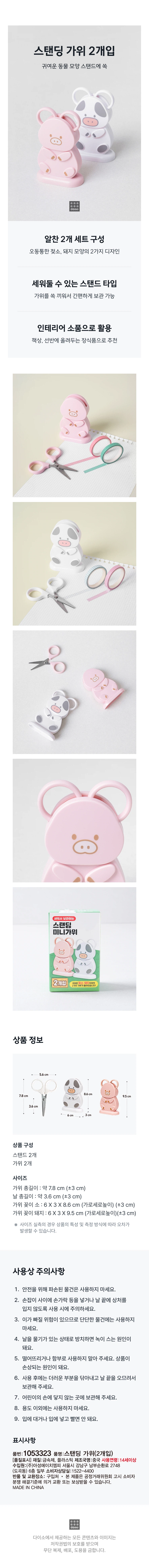 2 standing scissors

It fits into a cute animal-shaped stand for easy storage.
2 designs in the shape of a plump cow and a pig in the form of a rich 2-piece set.
It is a stand type that can be erected and can be used as an interior accessory.
Recommended as an ornament to put on a desk or shelf.

Product composition
2 stands
2 scissors

Size
Total scissors length: approximately 7.8cm (±3cm)
Total blade length: approximately 3.6cm (±3cm)
Scissor holder: 6X3X8.6cm (aspect height) (±3cm)
Scissor holder pig: 6X3X9.5cm (aspect height) (±3cm)

In the case of actual size measurement, errors may occur depending on the characteristics of the product and the measurement method.

Precautions for use
1. For safety reasons, do not use damaged items.
2. Be careful when using it to avoid putting your fingers between the handles or getting hurt by the tip of the blade.
3. Do not use on hard objects as there is a risk of teeth falling out.
4. If you leave the blade in a wet state, it will cause rust.
5. Please do not drop it or use it carelessly. It causes damage to the product.
6. After use, wipe off the dirty parts and store the blade with the tip closed.
7. Keep out of the reach of children.
8. Do not use for any purpose other than.
9. You must not put it in your mouth or put it in your mouth and suck it.

Indications
Part number: 1053323
Product Name: Standing Scissors (2 pieces)
Material: Metal, plastic
Manufacturer name: China
Age of use: 14 years or older
Source of income: Asung HMP Co., Ltd. 6th floor, 2748 Nambusunhwan-ro, Gangnam-gu, Seoul (Dogok-dong)
Consumer Counseling Office: 1522-4400
Return and exchange location:  Where to buy

This product can be exchanged or compensated in accordance with the Consumer Dispute Resolution Standards notified by the Fair Trade Commission.