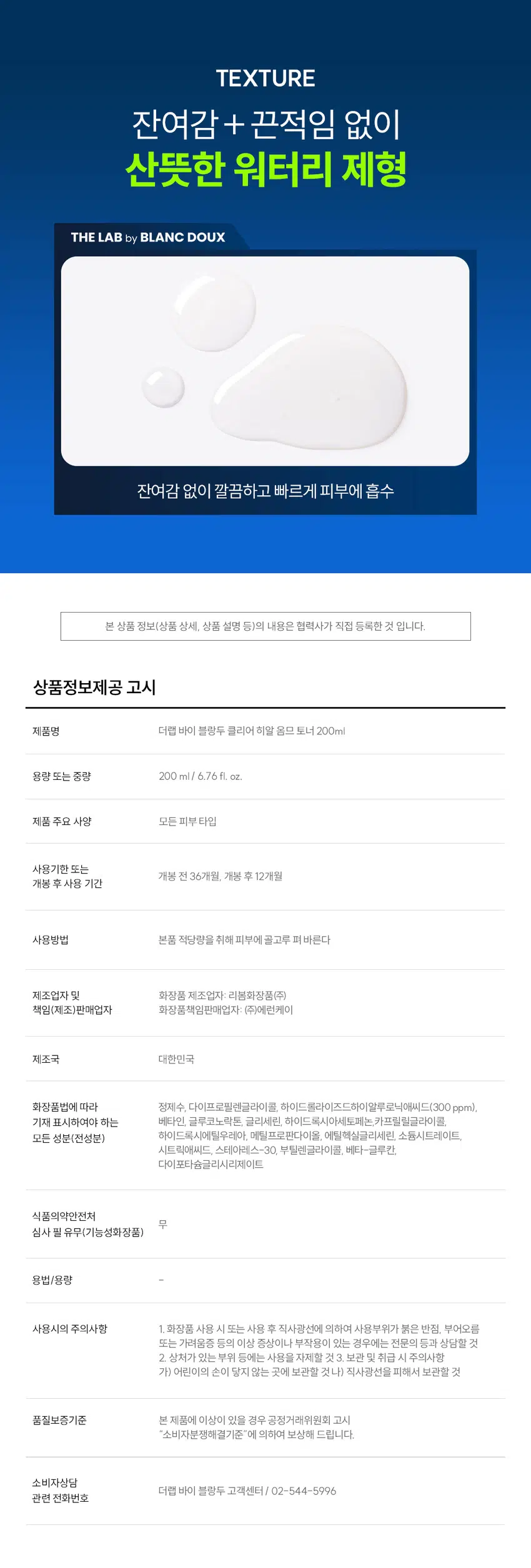 거칠고 푸석한 남자 피부에는  
클리어 히알 옴므 토너  
빠른 수분 공급과 결 케어로 피부를 산뜻하게  
DOUX BLANC  
by LAB THE  
Clear HOMME TONER  
RECOMMEND  
이런 토너를 찾는 남성분들께 추천합니다!  
확실한 수분으로 빠르게 촉촉함 UP  
피부 결이 지저분해 보일 때  
면도 후 자극받은 피부 진정  
끈적임 없이 가벼운 마무리감  
거친 피부 고민에 맞춘  
수분 토너의 POINT  
덧바름에 의한  
피부  
일차  
수분  
자극  
Clear  
레이어링(누적) 테스트  
테스트  
TONER  
완료  
Hyal  
완료  
POINT 01  
밀도 높은 수분 공급으로 촉촉함만 가득!  
바르면 바를수록 채워지는 N겹 수분으로  
촉촉하고 당기지 않는 피부로 완성  
POINT 02  
보송하고 매끈한 피부결로 완성  
피지에 민감한 남성 피부에  
Clear HyalTM 1,800 ppm으로 결 개선  
POINT 03  
피부 자극 0.00% 무자극 판정  
매일 사용해도 부담 없이  
일차 피부 자극 테스트 완료  
*시험 명: 덧바름에 의한 피부 수분 레이어링(누적)효과 / 기관: 한국피부과학연구원 /  
시험 기간: 2025 06, 19 / 시험 인원: 성인남녀 21명 대상 ★ 개인차 있을 수 있음  
*시험 명: 피부첩포에 의한 피부 일차 자극 평가에 대한 인체적용시험 / 시험기관: 한국피부과학연구원 /  
시험기간: 2025.06.23 / 시험인원: 성인남녀 32명 대상 ★ 개인차 있을 수 있음  
POINT 01  
바르면 바를수록  
채워지는 N겹 수분  
N겹 수분충전  
140.33%  
140  
130  
120  
110  
100  
102.31%  
90  
1회 사용 직후 3회 사용 후  
· 시험 명: 덧바름에 의한 피부 수분 레이어링(누적)효과에 대한 인체적용시험 / 기관: 한국피부과학연구원 /  
시험기간: 2025.06.19 / 시험 인원: 성인남녀 21명 대상  
피부 깊은 곳까지 수분을 전달하는  
Clear HyalTM  
POINT 02  
피지 분비량이 많고  
민감한 남성 피부  
유수분 밸런스가  
건강한 피부  
무너진 피부  
거칠고 푸석한 남성 피부 고민에 맞춘  
진짜 수분 토너  
BLANC.DOUX  
Clear/Hial  
HOMME TONER  
원외부 수분 레이어링(누적) 테스트 완료  
피부 일차 자극 테스트 완료  
200 ml 6.76 floz.  
피지분비 거친피부 적은 수분량  
Clear HyalTM로  
피부 결을 매끈하게  
THE LAB의 독자적인 수분TM  
THE LAB by BLANC DOUX  
Clear HyalTM 1,800 ppm  
저분자 히알루론산 피부 수분 충전  
베타인 피부 장벽 케어 보습  
PHA 피부 결 케어  
★ 원료적 특성에 한함  
번들거리는 피부를 결 케어로  
산뜻 & 보송하게  
BEFORE AFTER  
★ 제품의 이해를 돕기 위한 자체 시연 이미지입니다.  
POINT 03  
매일 사용해도  
피부자극 0.00%  
'대입 바이 블랑두 클리어 히알 옴므 올인원 에멀전 외 4층'의  
피부첩포에 의한 피부 일차 자극 평가에 대한 인체적용시험  
시험대상자 32명을 대상으로 피부첩포시험을 한 결과는 다음과 같다(표 40).  
1) 시험물질 #1은 첩포 제거 후 30분, 24시간, 48시간 경과 후에 자극이 관찰되지 않았다.  
피부반응도는 0.00으로 판정기준에 따라 무자극으로 판정되었다.  
2) 시험물질 #2는 첩포 제거 후 30분, 24시간, 48시간 경과 후에 자극이 관찰되지 않았다.  
평균 피부반응도는 0.00으로 판정기준에 따라 무자극으로 판정되었다.  
3) 시험물질 #3은 첩포 제거 후 30분, 24시간, 48시간 경과 후에 자극이 관찰되지 않았다.  
평균 피부반응도는 0.00으로 판정기준에 따라 무자극으로 판정되었다.  
4) 시험물질 #4는 첩포 제거 후 30분, 24시간, 48시간 경과 후에 자극이 관찰되지 않았다.  
평균 피부반응도는 0.00으로 판정기준에 따라 무자극으로 판정되었다.  
5) 시험물질 #5는 첩포 제거 후 30분, 24시간, 48시간 경과 후에 자극이 관찰되지 않았다.  
평균 피부반응도는 0.00으로 판정기준에 따라 무자극으로 판정되었다.  
THE LAB by BLANC DOUX  
시험물질 피부반응도 평균  
시험물질명 반응자수  
번호 30분 경과 24시간 경과 48시간 경과 피부반응도  
더랩 바이 블랑두 클리어 히알 옴므 토너 #4 0 0.0 0.0 0.0 0.00  
다15 바이 블랑두 클리어 히알 옴므 토너 #5 0 0.0 0.0 0.0 0.00  
더랩 바이 블랑두 클리어 히알 옴므 클렌징 폼 #6 0 0.0 0.0 0.0 0.00  
Denilled (Negative control) #7 0 0.0 0.0 0.0 0.00  
본 보고서는 「저작권법」 및 「영업비밀보호에 관한 법률」에 의거 한국피부과학연구원의 재산이므로  
제3자에게 무단으로 양도, 열람, 인용 공개, 복제 및 전송할 수 없습니다.  
한국피부과학연구원 10  
일차 피부 자극 테스트 완료  
#저자극 #성분 스크리닝 완료  
기관명 한국피부과학연구원  
시험 기관 2025년 6월 23일  
대상 시험대상자 선정 및 제외 기준을 만족하는 23~65세의 성인 남녀 32명  
HOW TO USE  
1. 아침, 저녁 세안 후 손바닥에 적당량을 덜어주세요.  
2. 피부 결에 따라 얼굴 안쪽에서 바깥쪽으로  
가볍게 톡톡 두드리며 흡수시켜 주세요.  
TIP  
듬뿍 발라도 끈적임 없이 빠르게 흡수돼요!  
화장 솜에 듬뿍 적셔서 얼굴에 올려놓으면  
마스크 팩으로도 사용하실 수 있어요.  
남자들의 클리어 히알 옴므  
수분 데일리 루틴  
STEP1 STEP 2 STEP 3 STEP 4  
클리어 히알 옴므 클렌징폼 → 클리어 히알 옴므 토너 → 클리어 히알 옴므 올인원 에멀전 → 클리어 히알 옴므 선크림  
#뽀득 클렌저 #피부 결 개선 #수분 잠금 #끈적임 제로 #4 MIX 올인원  
TEXTURE  
잔여감 + 끈적임 없이  
산뜻한 워터리 제형  
THE LAB by BLANC DOUX  
잔여감 없이 깔끔하고 빠르게 피부에 흡수  
본 상품 정보(상품 상세, 상품 설명 등)의 내용은 협력사가 직접 등록한 것 입니다.  
상품정보제공 고시  
제품명 더랩 바이 블랑두 클리어 히알 옴므 토너 200ml  
용량 또는 중량 200 ml / 6.76fl. oz.  
제품 주요 사양 모든 피부타입  
사용기한 또는 개봉 전 36개월, 개봉 후 12개월  
개봉 후 사용 기간  
사용방법 본품 적당량을 취해 피부에 골고루 펴 바른다  
제조업자 및 화장품 제조업자: 리봄화장품(주)  
책임(제조)판매업자 화장품책임판매업자: (주)에런케이  
제조국 대한민국  
화장품법에 따라 정제수, 다이프로필렌글라이콜, 하이드플라이즈드하이알루로닉애씨드(300 ppm),  
기재 표시하여야 하는 베타인, 글루코노락톤, 글리세린, 하이드록시아세토제논,카프릴릴글라이콜,  
모든 성분(전성분) 하이드록시에틸우레아, 메틸프로판다이올, 에틸헥실글리세린, 소듐시트레이트,  
시트 릭애씨드, 스테아레스-30. 부틸렌글라이콜, 베타-글루칸,  
다이포타슘글리시리제이트  
식품의약안전처  
무  
심사 필 유무(기능성화장품)  
용법/용량  
사용시의 주의사항  
1. 화장품 사용 시 또는 사용 후 직사광선에 의하여 사용부위가 붉은 반점, 부어오름  
또는 가려움증 등의 이상 증상이나 부작용이 있는 경우에는 전문의 등과 상담할 것  
2. 상처가 있는 부위 등에는 사용을 자제할 것  
3. 보관 및 취급 시 주의사항  
가) 어린이의 손이 닿지 않는 곳에 보관할 것  
나) 직사광선을 피해서 보관할 것  
품질보증기준 본 제품에 이상이 있을 경우 공정거래위원회 고시  
"소비자분쟁해결기준"에 의하여 보상해 드립니다.  
소비자상담  
더랩 바이 블랑두 고객센터 / 02-544-5996  
관련 전화번호