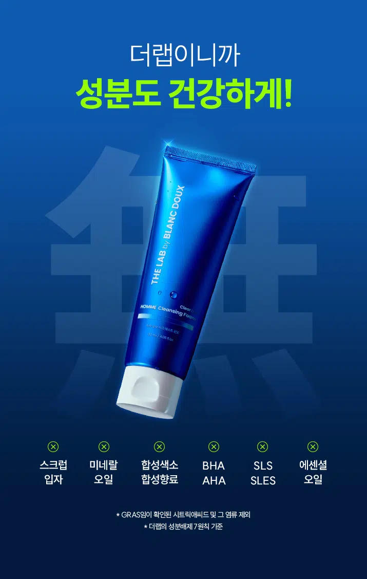 잔여감 없이 촉촉한  
클리어 히알 옴므 클렌징 폼  
세정은 깔끔하게 피부는 촉촉하게  
DOUX BLANC THE LAB by HOMME Cleansing Foam Clear  
부 일의 자극 100ml  
RECOMMEND 이런 클렌징 폼을 찾는 남성분들께 추천합니다!  
당김 없이 촉촉한 보습감  
미끌거리지 않고 개운한 마무리  
잦은 면도로 예민해진 피부  
사용 후 촉촉한 클렌징 남자가 원하는 클렌징 폼이란 이런 것!  
DOUX BLANC POINT 01 미끌거림 없이 산뜻한 사용감 by 깔끔한 수분 클렌징으로 뽀득뽀득 개운한 마무리감 LAB THE  
POINT 02 겉+속 당김 없이 촉촉하게 결 케어싱 폼 Clear Clear Hyal TM 1,000 ppm이 함유되어 수분은 채우고 피부 결은 매끄럽게 케어 극 테스트 완료 4.06 fl.oz.  
POINT 03 크림 투폼 타입의 오밀조밀 미세 거품 쉐이빙 후 거칠어진 남성들의 피부를 부드럽게 마무리해 주는 미세 거품 제형  
시험 명: 피부첩포에 의한 피부 일차 자극 평가에 대한 인체적용시험 /시험기관: 한국피부과학연구원 / 시험기간: 2025.06.23 / 시험인원: 성인남녀 32명 대상  
개인차 있을 수 있음  
POINT 01 잔여감+미끌거림 NO! 뽀득뽀득 사용감 크림 투 폼으로 부드러운 생크림 같은 제형 잔여감 TEST· 자체 테스트/ 소비자 이해를 돕기 위한 예시 이미지입니다.  
POINT 02 Clear Hyal TM 성분으로 당김 없이 촉촉한 마무리 THE LAB의 독자적인 수분 TM THE LAB by BLANC DOUX Clear HyalTM 1,000 ppm 저분자 히알루론산 피부 수분 충전 베타인 피부 장벽 케어·보습 PHA 피부 결 케어· 원료적 특성에 한함  
Clear HyalTM 1,000ppm이 세안 후 당김 없는 촉촉함을 선사합니다.  
DOUX BLANC 人q LAB THE ClearHoel HOMME Cleansing Foam 피부 일자자극테스트 완료 120ml/ 4.06fl.oz  
더 촉촉하게 수분만 남기는 남자의 클렌징폼 원료적 특성에 한함  
POINT 03 미세 거품으로 자극 없이 말끔한 세안! 더랩이니까 성분도 건강하게!  
DOUX BLANC by LAB THE HOMME Cleansing Foom Clear BOUNDOBLE 원 ### 400%  
스크럽 미네랄 합성색소 BHA SLS 에센셜 입자 오일 합성향료 AHA SLES 오일 GRAS임이 확인된 시트릭애씨드 및 그 염류 제외  
★ 더랩의 성분배제 7원칙 기준 매일 사용해도 피부자극 0.00%  
'더랩 바이 블랑두 클리어 하말 몸으 올인원 에열전 외 4종'의 boux NC  
피부점포에 의한 피부 일차 자극 평가에 대한 인체적용시험 LAB 2. 피부첩포시험에 의한 피부 일차 자극 평가 결과  
시험대상자 32명을 대상으로 피부점포시험을 한 결과는 다음과 같다(표 4) THE  
1) 시험물질 #1은 첩모 제거 후 30분, 24시간, 48시간 경과 후에 자극이 관찰되지 않았다. 평균 피부반응도는 0.00으로 한정기준에 따라 무자극으로 판정되었다.  
2) 시험물질 #2는 첩도 제거 후 30분, 24시간, 48시간 경과 후에 자극이 관찰되지 않았다. 평균 피부반응도는 0.00으로 판정기준에 따라 무자극으로 판정되었다.  
3) 시험물질 #3은 첩포 제거 후 30분, 24시간, 48시간 경과 후에 자극이 관찰되지 않았다. 평균 피부반응도는 0.00으로 현장기준에 따라 무자극으로 판정되었다.  
4) 시험물질 #4는 첩모 제거 후 30분, 24시간, 48시간 경과 후에 자극이 관찰되지 않았다. 평균 피부반응도는 0.00으로 판점기준에 따라 무자극으로 판정되었다.  
5) 시험물질 #5는 점포 제거 후 30분, 24시간, 48시간 경과 후에 자극이 관찰되지 않았다. 평균 피부반응도는 0.00으로 판정기준에 따라 무자극으로 판정되었다.  
직부점포시험 결과 THE LAB by BLANC DOUX 시험물질 피부반응도 평균 시험물질명 반응자수 번호 30분 경과 24시간 경과 48시간 경과 피부반응도  
더럽 바이 블랑두 클리어 #5 0 0.0 0.0 0.0 0.00 히알 옴므 클렌징 품 다른 바이 영광두 0.0 LI 작업 몸으 클렌징 Cenled 여부 Negative contel) 수 00 0.0 00 0:00  
본 보고서는 「저작권법」 할 「영업비밀보호에 관한 법률 계 의거 한국피부과학연구원의 계산이므로 제 3차에게 무단으로 양도, 열람, 인용. 공개, 복제 항 전송할 수 없습니다.  
한국피부과학연구원 10 일차 피부 자극 테스트 완료 #저자극 #성분 스크리닝 완료 기관명 한국피부과학연구원 시험 기관 2025년 6월 23일 대상 시험대상자 선정 및 제외 기준을 만족하는 23~65세의 성인 남녀 32명 HOW TO USE  
미온수로 얼굴을 적신 후 적당량을 손에 덜어 충분히 거품을 내주세요.  
2 얼굴 전체에 부드럽게 문질러 깨끗이 씻어내 주세요.  
DHY18 BLANC ¥1950 DHY가 남자들의 클리어 히알 옴므 수분 데일리 루틴  
OR STEP1 STEP 2 STEP 3 STEP 4  
클리어 히알 옴므 클렌징폼 토너 올인원 에멀전 선크림 톤커버 크림 #뽀득 클렌저 #피부 결 개선 #수분 잠금 #끈적임 제로 #4 MIX 올인원 TEXTURE  
기분 좋은 세정을 위한 뽀득 + 크리미한 제형 THE LAB by BLANC DOUX 오밀조밀 미세 버블 + '크림 투폼' 클렌징  
본 상품 정보(상품 상세, 상품 설명 등)의 내용은 협력사가 직접 등록한 것 입니다.  
상품정보제공 고시 제품명 더랩 바이 블랑두 클리어 히알 옴므 클렌징 폼 120ml 용량 또는 중량 120ml / 4.06fl.oz. 제품 주요 사양 모든 피부 타입 사용기한 또는 개봉 전 36개월, 개봉 후 12개월 개봉 후 사용 기간 사용방법 본품 적당량을 취해 피부에 골고루 펴바른다 제조업자 및 화장품 제조업자: (주)아리아코스메틱 책임(제조)판매업자 화장품책임판매업자: (주)에런케이 제조국 대한민국 화장품법에 따라 정제수, 미리스틱애씨드, 글리세린, 포타슘하이드록사이드, 팔미틱애씨드, 스테아릭애씨드, 코코-글루코사이드, 라우라마이드디이에이, 글루코노락톤, 베타인, 하이드롤라이즈드하이알루로닉애씨드(100ppm), 글라이콜다이스테아레이트, 다이프로필렌글라이콜, 하이드록시아세토페논, 카프릴릴글라이콜, 부틸렌글라이콜, 다이소듐이디티에이, L 2-헥산다이올, 다이포타슘글리시리제이트 식품의약안전처 무 심사 필 유무(기능성화장품) 용법/용량 사용시의 주의사항 1. 화장품 사용 시 또는 사용 후 직사광선에 의하여 사용부위가 붉은 반점, 부어오름 또는 가려움증 등의 이상 증상이나 부작용이 있는 경우에는 전문의 등과 상담할 것 2. 상처가 있는 부위 등에는 사용을 자제할 것 3. 보관 및 취급 시 주의사항 가) 어린이의 손이 닿지 않는 곳에 보관할 것 나) 직사광선을 피해서 보관할 것 품질보증기준 본 제품에 이상이 있을 경우 공정거래위원회 고시 "소비자분쟁해결기준"에 의하여 보상해 드립니다. 소비자상담 더랩 바이 블랑두 고객센터/ 02-544-5996 관련 전화번호