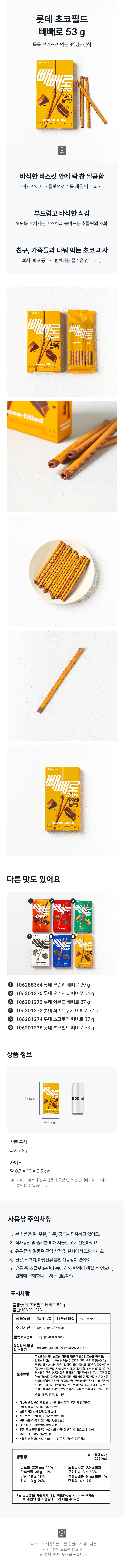 롯데 초코필드 빼빼로 53g  
똑똑 부러뜨려 먹는 맛있는 간식  
빼빼로 듬뿍!  
바삭한 비스킷 안에 꽉찬 달콤함  
마지막까지 초콜릿으로 가득 채운 막대 과자  
부드럽고 바삭한 식감  
오도독 부서지는 비스킷과 녹아드는 초콜릿의 조화  
친구 가족과 나눠 먹는 초코 과자  
회사 학교 등에서 함께하는 즐거운 간식타임  
F CHOC-FILLED  
PEPERO  
다른 맛도 있어요  
① 106288364 롯데 크런키 빼빼로 39g  
② 106201270 롯데 오리지널 빼빼로 54g  
③ 106201272 롯데 아몬드 빼빼로 37g  
④ 106201273 롯데 화이트쿠키 빼빼로 37g  
⑤ 106201274 롯데 초코쿠키 빼빼로 37g  
⑥ 106201275 롯데 초코필드 빼빼로 53g  
상품 정보  
빼빼로 500ml  
약 16cm  
약 8.7cm  
상품 구성  
과자 53g  
사이즈  
약 8.7x16x2.5cm  
※ 사이즈 실측 시 상품 특성 및 측정 방식에 따라 오차 발생 가능  
사용상 주의사항  
1. 본 상품은 밀 우유 대두 땅콩 함유  
2. 직사광선 및 습기 피해 서늘한 곳에 진열  
3. 유통 중 변질품은 구입 상점 및 본사 교환  
4. 달걀 쇠고기 아황산류 혼입 가능성 있음  
5. 유통 중 초콜릿 표면 녹아 하얀 반점 생길 수 있으나 인체 무해  
표시사항  
품명: 롯데 초코필드 빼빼로 53g  
품번: 106201275  
식품유형: 초콜릿가공품  
내포장재질: 폴리프로필렌  
소비기한: 밑면 표기일까지(연월일)  
품목보고번호: F3(평택)1983030801093  
영업장 명칭 및 소재지: 롯데웰푸드(주) 서울시 영등포구 양평로 19길  
원재료명: 준초콜릿(설탕 소남아유가공유지(팜액유: 말레이시아산)), 혼합분유(싱가포르산: 전지분유 코코아매스), 코코아매스I, 혼합식용유, 밀가루(밀: 미국산 캐나다산), 옥수수전분[옥수수: 외국산(러시아 세르베아 헝가리 등)], 쇼트닝(팜올레인유 팜스테린유 체중경화유 글리세린지방산에스테르 d-토코페롤(혼합병)), 설탕 가공연유 기타과당 식물성유지 맥아엑기스 정제소금 혼합과자활동맥스트린릴가루 변성진본사베트인 비타펜31염산염 비타민C 카페인나트륨 알긴산프로필렌글리콜 메틸 피-털트-부틸페닐아세테이트, 산도조절제2종 대두유 복합조미식품 향료  
알레르기 유발물질: 우유 대두 땅콩 밀 함유  
보관방법: 직사광선 및 습기 피해 서늘한 곳 진열  
품질보증: 유통 중 변질품 구입상점 및 본사 교환  
소비자기본법에 의한 피해보상  
휴지줍는 고운마음 안버리는 밝은마음  
부정 불량식품 신고: 국번없이 1399  
달걀 쇠고기 아황산류 혼입 가능  
유통 중 초콜릿 표면 녹아 하얀반점 생길 수 있으나 인체 무해  
소비자 상담실: 1522-4400 반품 및 교환장소: 구입처  
총내용량: 275kcal  
영양정보  
나트륨 220mg 11% 트랜스지방 0.5g 미만  
탄수화물 35g 11% 포화지방 8g 53%  
당류 18g 18% 콜레스테롤 5mg 미만 1%  
지방 13g 24% 단백질 4g 7%  

※ 개발급처방검찰/밀양병원(환철동) 및 다이소 관련 내용 제외(광고성 문구)