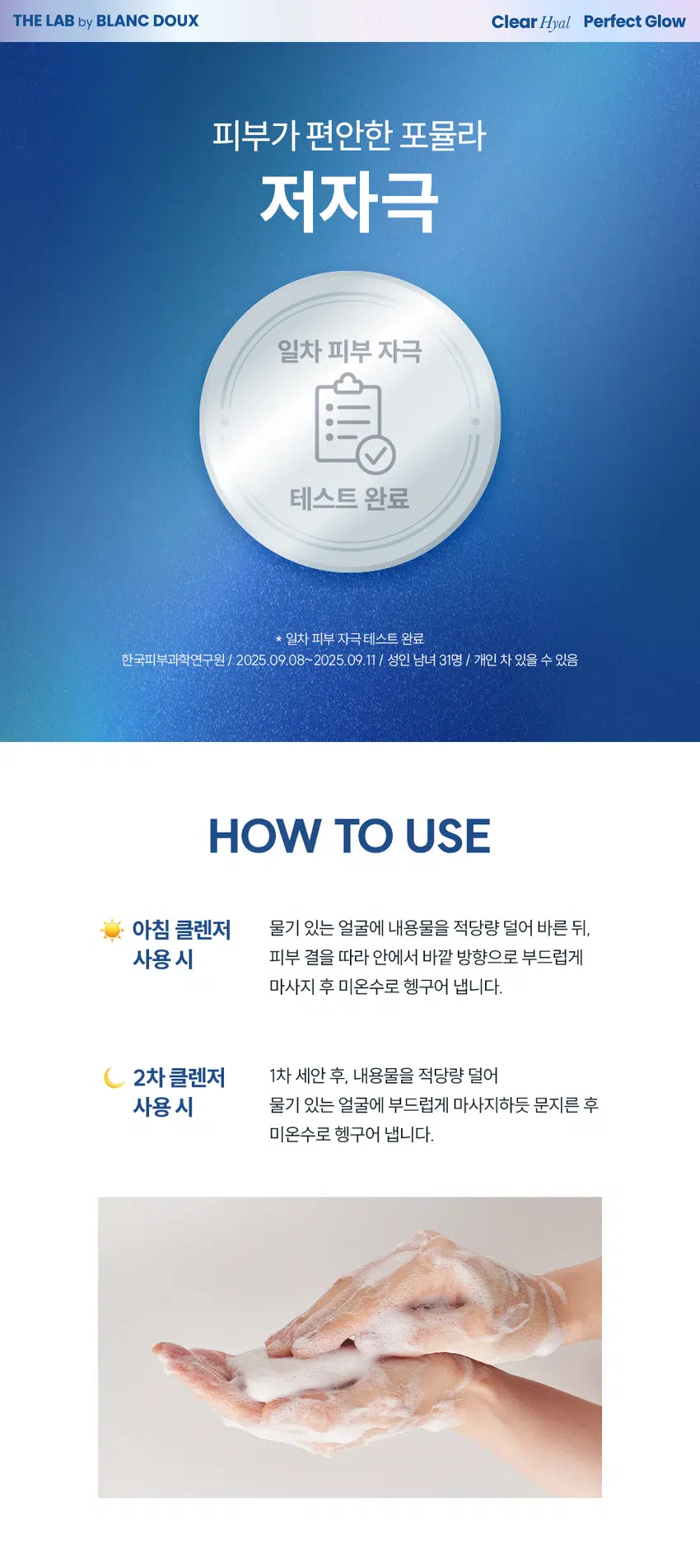 무엇이든 물어보세요!  
화잘먹의 핵심은?  
물 세안만 한 날은 화장이 잘 안먹어요  
세안하고 나면 피부가 너무 당겨요!  
물로만 닦으면 기름기가 느껴져요  
아침엔 바빠서 세안하는 것도 급해요!  
화잘먹의 핵심  
깨끗하고 맑게 빛나는 속광 피부!  
클리어 히알 결광 젤 클렌저  
부드러운 거품으로 아침 세안 후에도 당김 없이 촉촉하게!  
* 모델 이미지는 생성형 AI로 제작되었습니다.  
THE LAB by BLANC DOUX Clear Hyal Perfect Glow  
쫀쫀 밀착 화잘먹 완성  
아침 세안 후에도 당김 없이 촉촉하게  
매끈결 정돈 젤 클렌저  
THE LAB  
Clear Hyal  
Perfect Glow  
Gel Cleanser  
by BLANC  
18  
자극해소를  
프트웨스트  
g/ 1531  
xnoa 기능 매도함 논현 WISE/  
N N  
BLANC Glow  
AM  
Perfect  
Cleanser  
속공채  
Clear Hyal  
밀착  
000 g  
Aq  
몸을 피부  
LAB  
Gel  
THE  
Gel  
Clearinal  
Perfect  
THE  
책임문가  
Cleanser  
LAB  
8g/153  
자극  
개선  
by  
테스트  
테스트  
BLANC  
oz  
완료  
Glow  
완료  
DOUX  
WC  
민낯결 당김 없는 물광 핵심  
정돈 아침 세안 클리어히알 TM젤 클렌저  
CHECK POINT  
1  
매끈결 정돈! 아침 세안제  
수분으로 감싼 듯 촉촉하고 쫀쫀한 거품이 피부에 부드럽게 밀착되어, 아침 컨디션 UP  
2  
당김 없이 촉촉한 마무리  
롤링할수록 생기는 부드러운 거품들이 세안 후에도 당김 없는 촉촉한 보습감 유지  
3  
피부 보습&물광 핵심 케어  
Clear Hyal TM 1,100 ppm이 함유되어 맑은 물광 피부 케어  
속부터 건강한 광채!  
사용 후 만족도 100%  
100%  
피부 상태 만족도  
피부에 건강한 광채가 나는 것 같다 100%  
피부가 속부터 수분감이 느껴지는 것 같다 100%  
피부가 맑고 투명해진 것 같다 100%  
을 5종(젤클렌저, 마스크, 미스트, 스킨핏프렙, 선에센스) 병행 사용 시 속광채 개선 테스트 완료  
한국피부과학연구원 / 2025.09.09 / 성인 여성 22명 / 개인 차 있을 수 있음  
** 제품 사용 후 설문 평가/ 보통 이상의 긍정 답변 기준 / 개인 차 있을 수 있음  
POINT1 Clear Hyal Perfect Glow  
POINT 1  
매끈결 정돈!  
아침 세안제  
속광채 개선  
235.43%  
THE LAB by BLANC DOUX  
Clear Hyal  
Perfect Glow  
Gel Cleanser  
5종 속공채 개선 데스트 완료  
피부 일자 자극 테스트 완료  
100g/3.53 oz.  
속광채 개선  
235.43%  
속광채 개선  
235.43%  
20.00  
16.00 16.50  
12.00  
8.00  
4.00  
4.92  
0.00  
사용 전 1회 사용 직후  
* 5종(젤클렌저, 마스크, 미스트, 스킨핏프랩, 선에센스) 병행 사용 시 속광채 개선 테스트 완료  
한국피부과학연구원 / 2025. 09.09 / 성인 여성 22명 / 개인 차 있을 수 있음  
수분으로 감싼듯 촉촉하고 쫀쫀한 거품이 피부에 부드럽게 밀착되어  
아침 컨디션 UP!  
BEFORE AFTER  
제품의 이해를 돕기 위한 자체 시연 이미지입니다.  
POINT 2 Clear Hyal Perfect Glow  
POINT 2  
촘촘한 미세 거품들로  
당김 없는 촉촉 마무리  
THE LAB by BLANC DOUX  
Clear Hyal  
Perfect Glow  
Gel Cleanser  
5/1 속공패 개선 데스트 완료  
피부 열차 자극 네스트 완료  
100g / 3.53 OZ.  
잠깐! 순한 제형이라  
세정력이 걱정되세요?  
클렌징 TEST  
자사 베이스 2종 & 타사 포인트 메이크업 3종  
*내부 자체 테스트 진행에 한함  
POINT 3 Clear Hyal Perfect Glow  
POINT3  
Clear HyalTM 함유로  
맑은 물광 피부 케어  
피부 겉·속 수분을 꽉 채워주는 핵심성분 3종 배합  
저분자 히알루론산  
피부 수분 공급  
+  
Clear HyalTM  
베타인  
1,100 ppm +  
피부 보습 케어  
+  
PHA  
피부 결 개선에 도움  
* 원료적 특성에 한함  
더랩만의  
6가지 성분 무첨가 약속  
스크럽 미네랄 합성색소  
입자 오일 합성향료  
BHA *SLS 에센셜  
AHA SLES 오일  
★ GRAS임이 확인된 시트릭애씨드 및 그 염류 제외  
** 더랩의 성분배제 7원칙 기준  
THE LAB by BLANC DOUX Clear Hyal Perfect Glow  
피부가 편안한 포뮬라  
저자극  
일차 피부 자극  
테스트 완료  
★ 일차 피부 자극테스트 완료  
한국피부과학연구원 / 2025.09.08~2025.09.11/ 성인 남녀 31명 / 개인 차 있을 수 있음  
HOW TO USE  
아침 클렌저 물기 있는 얼굴에 내용물을 적당량 덜어 바른 뒤,  
사용 시 피부 결을 따라 안에서 바깥 방향으로 부드럽게  
마사지 후 미온수로 헹구어 냅니다.  
2차클렌저 1차 세안 후, 내용물을 적당량 덜어  
사용 시 물기 있는 얼굴에 부드럽게 마사지하듯 문지른 후  
미온수로 헹구어 냅니다.  
Perfect Glow  
\1,000  
THELAB BLANC DOUX 계산  
ClearMy  
★ Perfect Glow  
CialMosk  
erfectOlow  
PerfoctGlow  
II  
더랩바이블랑두의  
화잘먹 결광 레이어링  
DAILY CARE SPECIAL CARE  
것  
STEP1 STEP2 STEP3 STEP4 STEP5  
클리어 히알 결광 클리어 히알 결광 클리어 히알 결광 클리어 히알 결광 클리어 히알 결광  
젤 클렌저 세럼 미스트 스킨 핏 프렙 선 에센스 겔 마스크  
#매끈결정돈 #뿌리는광채 #수분착불 #물광자차 #긴급수분충전  
TEXTURE  
투명한  
젤 타입 제형  
수분팩 같은 '젤 제형 +부드러운 거품' 클렌징  
본 상품 정보(상품 상세, 상품 설명 등)의 내용은 협력사가 직접 제작한 것 입니다.  
상품정보제공 고시  
제품명 더랩 바이 블랑두 클리어 히알 결광 젤 클렌저 100g  
용량 또는 중량 3.53oz. / 100 g  
제품 주요 사양 모든 피부 타입  
사용기한 또는  
개봉 전 36개월, 개봉 후 12개월  
개봉 후 사용 기간  
세안 시 적당량을 덜어 물로 충분히 거품을 낸후, 얼굴 전체에 마사지하듯 가볍게  
사용방법  
문지르고 미온수로 깨끗하게 씻어냅니다.  
제조업자 및 화장품 제조업자: (주)아리아코스메틱  
책임(제조)판매업자 화장품책임판매업자: (주)에런케이  
제조국 대한민국  
화장품법에 따라 정제수, 포타슘코코일글리시네이트, 글리세린, 코카미도프로필베타인, 라우라마이드  
기재 표시하여야 하는 디이에이, 아크릴레이트코폴리머, 베타인, 글루코노락톤, 하이드롤라이즈드하이알루  
모든 성분(전성분) 로닉애씨드(100 ppm). 판테놀, 알란토인, 소듐 클로라이드, 다이프로필렌글라이콜,  
하이드록시아세토페논, 포타슘하이드록사이드, 시트릭애씨드, 카프릴릴글라이콜,  
부틸렌글라이콜, 다이소듐이디티에이, 1,2-헥산다이올, 다이포타슘글리시리제이트  
식품의약품안전처  
무  
심사 필 유무(기능성화장품)  
용법/용량  
사용할 때의 주의사항 1. 화장품 사용 시 또는 사용 후 직사광선에 의하여 사용부위가 붉은 반점, 부어오름  
또는 가려움증 등의 이상 증상이나 부작용이 있는 경우에는 전문의 등과 상담할 것  
2. 상처가 있는 부위 등에는 사용을 자제할 것 3. 보관 및 취급 시 주의사항 가) 어린  
이의 손이 닿지 않는 곳에 보관할 것 나) 직사광선을 피해서 보관할 것  
품질보증기준 본 제품에 이상이 있을 경우 공정거래위원회 고시  
"소비자분쟁해결기준" 에 의하여 보상해 드립니다.  
소비자상담  
더랩 바이 블랑두 고객센터/ 02-544-5996  
관련 전화번호