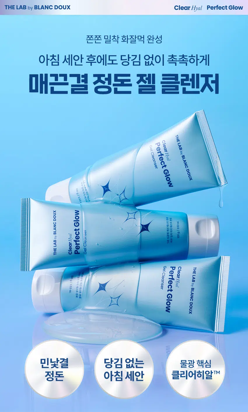 무엇이든 물어보세요!  
화잘먹의 핵심은?  
물 세안만 한 날은 화장이 잘 안먹어요  
세안하고 나면 피부가 너무 당겨요!  
물로만 닦으면 기름기가 느껴져요  
아침엔 바빠서 세안하는 것도 급해요!  
화잘먹의 핵심  
깨끗하고 맑게 빛나는 속광 피부!  
클리어 히알 결광 젤 클렌저  
부드러운 거품으로 아침 세안 후에도 당김 없이 촉촉하게!  
* 모델 이미지는 생성형 AI로 제작되었습니다.  
THE LAB by BLANC DOUX Clear Hyal Perfect Glow  
쫀쫀 밀착 화잘먹 완성  
아침 세안 후에도 당김 없이 촉촉하게  
매끈결 정돈 젤 클렌저  
THE LAB  
Clear Hyal  
Perfect Glow  
Gel Cleanser  
by BLANC  
18  
자극해소를  
프트웨스트  
g/ 1531  
xnoa 기능 매도함 논현 WISE/  
N N  
BLANC Glow  
AM  
Perfect  
Cleanser  
속공채  
Clear Hyal  
밀착  
000 g  
Aq  
몸을 피부  
LAB  
Gel  
THE  
Gel  
Clearinal  
Perfect  
THE  
책임문가  
Cleanser  
LAB  
8g/153  
자극  
개선  
by  
테스트  
테스트  
BLANC  
oz  
완료  
Glow  
완료  
DOUX  
WC  
민낯결 당김 없는 물광 핵심  
정돈 아침 세안 클리어히알 TM젤 클렌저  
CHECK POINT  
1  
매끈결 정돈! 아침 세안제  
수분으로 감싼 듯 촉촉하고 쫀쫀한 거품이 피부에 부드럽게 밀착되어, 아침 컨디션 UP  
2  
당김 없이 촉촉한 마무리  
롤링할수록 생기는 부드러운 거품들이 세안 후에도 당김 없는 촉촉한 보습감 유지  
3  
피부 보습&물광 핵심 케어  
Clear Hyal TM 1,100 ppm이 함유되어 맑은 물광 피부 케어  
속부터 건강한 광채!  
사용 후 만족도 100%  
100%  
피부 상태 만족도  
피부에 건강한 광채가 나는 것 같다 100%  
피부가 속부터 수분감이 느껴지는 것 같다 100%  
피부가 맑고 투명해진 것 같다 100%  
을 5종(젤클렌저, 마스크, 미스트, 스킨핏프렙, 선에센스) 병행 사용 시 속광채 개선 테스트 완료  
한국피부과학연구원 / 2025.09.09 / 성인 여성 22명 / 개인 차 있을 수 있음  
** 제품 사용 후 설문 평가/ 보통 이상의 긍정 답변 기준 / 개인 차 있을 수 있음  
POINT1 Clear Hyal Perfect Glow  
POINT 1  
매끈결 정돈!  
아침 세안제  
속광채 개선  
235.43%  
THE LAB by BLANC DOUX  
Clear Hyal  
Perfect Glow  
Gel Cleanser  
5종 속공채 개선 데스트 완료  
피부 일자 자극 테스트 완료  
100g/3.53 oz.  
속광채 개선  
235.43%  
속광채 개선  
235.43%  
20.00  
16.00 16.50  
12.00  
8.00  
4.00  
4.92  
0.00  
사용 전 1회 사용 직후  
* 5종(젤클렌저, 마스크, 미스트, 스킨핏프랩, 선에센스) 병행 사용 시 속광채 개선 테스트 완료  
한국피부과학연구원 / 2025. 09.09 / 성인 여성 22명 / 개인 차 있을 수 있음  
수분으로 감싼듯 촉촉하고 쫀쫀한 거품이 피부에 부드럽게 밀착되어  
아침 컨디션 UP!  
BEFORE AFTER  
제품의 이해를 돕기 위한 자체 시연 이미지입니다.  
POINT 2 Clear Hyal Perfect Glow  
POINT 2  
촘촘한 미세 거품들로  
당김 없는 촉촉 마무리  
THE LAB by BLANC DOUX  
Clear Hyal  
Perfect Glow  
Gel Cleanser  
5/1 속공패 개선 데스트 완료  
피부 열차 자극 네스트 완료  
100g / 3.53 OZ.  
잠깐! 순한 제형이라  
세정력이 걱정되세요?  
클렌징 TEST  
자사 베이스 2종 & 타사 포인트 메이크업 3종  
*내부 자체 테스트 진행에 한함  
POINT 3 Clear Hyal Perfect Glow  
POINT3  
Clear HyalTM 함유로  
맑은 물광 피부 케어  
피부 겉·속 수분을 꽉 채워주는 핵심성분 3종 배합  
저분자 히알루론산  
피부 수분 공급  
+  
Clear HyalTM  
베타인  
1,100 ppm +  
피부 보습 케어  
+  
PHA  
피부 결 개선에 도움  
* 원료적 특성에 한함  
더랩만의  
6가지 성분 무첨가 약속  
스크럽 미네랄 합성색소  
입자 오일 합성향료  
BHA *SLS 에센셜  
AHA SLES 오일  
★ GRAS임이 확인된 시트릭애씨드 및 그 염류 제외  
** 더랩의 성분배제 7원칙 기준  
THE LAB by BLANC DOUX Clear Hyal Perfect Glow  
피부가 편안한 포뮬라  
저자극  
일차 피부 자극  
테스트 완료  
★ 일차 피부 자극테스트 완료  
한국피부과학연구원 / 2025.09.08~2025.09.11/ 성인 남녀 31명 / 개인 차 있을 수 있음  
HOW TO USE  
아침 클렌저 물기 있는 얼굴에 내용물을 적당량 덜어 바른 뒤,  
사용 시 피부 결을 따라 안에서 바깥 방향으로 부드럽게  
마사지 후 미온수로 헹구어 냅니다.  
2차클렌저 1차 세안 후, 내용물을 적당량 덜어  
사용 시 물기 있는 얼굴에 부드럽게 마사지하듯 문지른 후  
미온수로 헹구어 냅니다.  
Perfect Glow  
\1,000  
THELAB BLANC DOUX 계산  
ClearMy  
★ Perfect Glow  
CialMosk  
erfectOlow  
PerfoctGlow  
II  
더랩바이블랑두의  
화잘먹 결광 레이어링  
DAILY CARE SPECIAL CARE  
것  
STEP1 STEP2 STEP3 STEP4 STEP5  
클리어 히알 결광 클리어 히알 결광 클리어 히알 결광 클리어 히알 결광 클리어 히알 결광  
젤 클렌저 세럼 미스트 스킨 핏 프렙 선 에센스 겔 마스크  
#매끈결정돈 #뿌리는광채 #수분착불 #물광자차 #긴급수분충전  
TEXTURE  
투명한  
젤 타입 제형  
수분팩 같은 '젤 제형 +부드러운 거품' 클렌징  
본 상품 정보(상품 상세, 상품 설명 등)의 내용은 협력사가 직접 제작한 것 입니다.  
상품정보제공 고시  
제품명 더랩 바이 블랑두 클리어 히알 결광 젤 클렌저 100g  
용량 또는 중량 3.53oz. / 100 g  
제품 주요 사양 모든 피부 타입  
사용기한 또는  
개봉 전 36개월, 개봉 후 12개월  
개봉 후 사용 기간  
세안 시 적당량을 덜어 물로 충분히 거품을 낸후, 얼굴 전체에 마사지하듯 가볍게  
사용방법  
문지르고 미온수로 깨끗하게 씻어냅니다.  
제조업자 및 화장품 제조업자: (주)아리아코스메틱  
책임(제조)판매업자 화장품책임판매업자: (주)에런케이  
제조국 대한민국  
화장품법에 따라 정제수, 포타슘코코일글리시네이트, 글리세린, 코카미도프로필베타인, 라우라마이드  
기재 표시하여야 하는 디이에이, 아크릴레이트코폴리머, 베타인, 글루코노락톤, 하이드롤라이즈드하이알루  
모든 성분(전성분) 로닉애씨드(100 ppm). 판테놀, 알란토인, 소듐 클로라이드, 다이프로필렌글라이콜,  
하이드록시아세토페논, 포타슘하이드록사이드, 시트릭애씨드, 카프릴릴글라이콜,  
부틸렌글라이콜, 다이소듐이디티에이, 1,2-헥산다이올, 다이포타슘글리시리제이트  
식품의약품안전처  
무  
심사 필 유무(기능성화장품)  
용법/용량  
사용할 때의 주의사항 1. 화장품 사용 시 또는 사용 후 직사광선에 의하여 사용부위가 붉은 반점, 부어오름  
또는 가려움증 등의 이상 증상이나 부작용이 있는 경우에는 전문의 등과 상담할 것  
2. 상처가 있는 부위 등에는 사용을 자제할 것 3. 보관 및 취급 시 주의사항 가) 어린  
이의 손이 닿지 않는 곳에 보관할 것 나) 직사광선을 피해서 보관할 것  
품질보증기준 본 제품에 이상이 있을 경우 공정거래위원회 고시  
"소비자분쟁해결기준" 에 의하여 보상해 드립니다.  
소비자상담  
더랩 바이 블랑두 고객센터/ 02-544-5996  
관련 전화번호