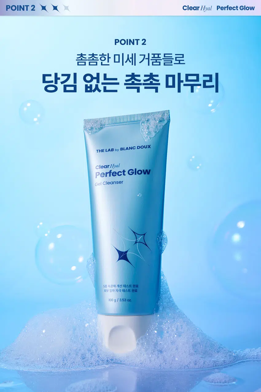 무엇이든 물어보세요!  
화잘먹의 핵심은?  
물 세안만 한 날은 화장이 잘 안먹어요  
세안하고 나면 피부가 너무 당겨요!  
물로만 닦으면 기름기가 느껴져요  
아침엔 바빠서 세안하는 것도 급해요!  
화잘먹의 핵심  
깨끗하고 맑게 빛나는 속광 피부!  
클리어 히알 결광 젤 클렌저  
부드러운 거품으로 아침 세안 후에도 당김 없이 촉촉하게!  
* 모델 이미지는 생성형 AI로 제작되었습니다.  
THE LAB by BLANC DOUX Clear Hyal Perfect Glow  
쫀쫀 밀착 화잘먹 완성  
아침 세안 후에도 당김 없이 촉촉하게  
매끈결 정돈 젤 클렌저  
THE LAB  
Clear Hyal  
Perfect Glow  
Gel Cleanser  
by BLANC  
18  
자극해소를  
프트웨스트  
g/ 1531  
xnoa 기능 매도함 논현 WISE/  
N N  
BLANC Glow  
AM  
Perfect  
Cleanser  
속공채  
Clear Hyal  
밀착  
000 g  
Aq  
몸을 피부  
LAB  
Gel  
THE  
Gel  
Clearinal  
Perfect  
THE  
책임문가  
Cleanser  
LAB  
8g/153  
자극  
개선  
by  
테스트  
테스트  
BLANC  
oz  
완료  
Glow  
완료  
DOUX  
WC  
민낯결 당김 없는 물광 핵심  
정돈 아침 세안 클리어히알 TM젤 클렌저  
CHECK POINT  
1  
매끈결 정돈! 아침 세안제  
수분으로 감싼 듯 촉촉하고 쫀쫀한 거품이 피부에 부드럽게 밀착되어, 아침 컨디션 UP  
2  
당김 없이 촉촉한 마무리  
롤링할수록 생기는 부드러운 거품들이 세안 후에도 당김 없는 촉촉한 보습감 유지  
3  
피부 보습&물광 핵심 케어  
Clear Hyal TM 1,100 ppm이 함유되어 맑은 물광 피부 케어  
속부터 건강한 광채!  
사용 후 만족도 100%  
100%  
피부 상태 만족도  
피부에 건강한 광채가 나는 것 같다 100%  
피부가 속부터 수분감이 느껴지는 것 같다 100%  
피부가 맑고 투명해진 것 같다 100%  
을 5종(젤클렌저, 마스크, 미스트, 스킨핏프렙, 선에센스) 병행 사용 시 속광채 개선 테스트 완료  
한국피부과학연구원 / 2025.09.09 / 성인 여성 22명 / 개인 차 있을 수 있음  
** 제품 사용 후 설문 평가/ 보통 이상의 긍정 답변 기준 / 개인 차 있을 수 있음  
POINT1 Clear Hyal Perfect Glow  
POINT 1  
매끈결 정돈!  
아침 세안제  
속광채 개선  
235.43%  
THE LAB by BLANC DOUX  
Clear Hyal  
Perfect Glow  
Gel Cleanser  
5종 속공채 개선 데스트 완료  
피부 일자 자극 테스트 완료  
100g/3.53 oz.  
속광채 개선  
235.43%  
속광채 개선  
235.43%  
20.00  
16.00 16.50  
12.00  
8.00  
4.00  
4.92  
0.00  
사용 전 1회 사용 직후  
* 5종(젤클렌저, 마스크, 미스트, 스킨핏프랩, 선에센스) 병행 사용 시 속광채 개선 테스트 완료  
한국피부과학연구원 / 2025. 09.09 / 성인 여성 22명 / 개인 차 있을 수 있음  
수분으로 감싼듯 촉촉하고 쫀쫀한 거품이 피부에 부드럽게 밀착되어  
아침 컨디션 UP!  
BEFORE AFTER  
제품의 이해를 돕기 위한 자체 시연 이미지입니다.  
POINT 2 Clear Hyal Perfect Glow  
POINT 2  
촘촘한 미세 거품들로  
당김 없는 촉촉 마무리  
THE LAB by BLANC DOUX  
Clear Hyal  
Perfect Glow  
Gel Cleanser  
5/1 속공패 개선 데스트 완료  
피부 열차 자극 네스트 완료  
100g / 3.53 OZ.  
잠깐! 순한 제형이라  
세정력이 걱정되세요?  
클렌징 TEST  
자사 베이스 2종 & 타사 포인트 메이크업 3종  
*내부 자체 테스트 진행에 한함  
POINT 3 Clear Hyal Perfect Glow  
POINT3  
Clear HyalTM 함유로  
맑은 물광 피부 케어  
피부 겉·속 수분을 꽉 채워주는 핵심성분 3종 배합  
저분자 히알루론산  
피부 수분 공급  
+  
Clear HyalTM  
베타인  
1,100 ppm +  
피부 보습 케어  
+  
PHA  
피부 결 개선에 도움  
* 원료적 특성에 한함  
더랩만의  
6가지 성분 무첨가 약속  
스크럽 미네랄 합성색소  
입자 오일 합성향료  
BHA *SLS 에센셜  
AHA SLES 오일  
★ GRAS임이 확인된 시트릭애씨드 및 그 염류 제외  
** 더랩의 성분배제 7원칙 기준  
THE LAB by BLANC DOUX Clear Hyal Perfect Glow  
피부가 편안한 포뮬라  
저자극  
일차 피부 자극  
테스트 완료  
★ 일차 피부 자극테스트 완료  
한국피부과학연구원 / 2025.09.08~2025.09.11/ 성인 남녀 31명 / 개인 차 있을 수 있음  
HOW TO USE  
아침 클렌저 물기 있는 얼굴에 내용물을 적당량 덜어 바른 뒤,  
사용 시 피부 결을 따라 안에서 바깥 방향으로 부드럽게  
마사지 후 미온수로 헹구어 냅니다.  
2차클렌저 1차 세안 후, 내용물을 적당량 덜어  
사용 시 물기 있는 얼굴에 부드럽게 마사지하듯 문지른 후  
미온수로 헹구어 냅니다.  
Perfect Glow  
\1,000  
THELAB BLANC DOUX 계산  
ClearMy  
★ Perfect Glow  
CialMosk  
erfectOlow  
PerfoctGlow  
II  
더랩바이블랑두의  
화잘먹 결광 레이어링  
DAILY CARE SPECIAL CARE  
것  
STEP1 STEP2 STEP3 STEP4 STEP5  
클리어 히알 결광 클리어 히알 결광 클리어 히알 결광 클리어 히알 결광 클리어 히알 결광  
젤 클렌저 세럼 미스트 스킨 핏 프렙 선 에센스 겔 마스크  
#매끈결정돈 #뿌리는광채 #수분착불 #물광자차 #긴급수분충전  
TEXTURE  
투명한  
젤 타입 제형  
수분팩 같은 '젤 제형 +부드러운 거품' 클렌징  
본 상품 정보(상품 상세, 상품 설명 등)의 내용은 협력사가 직접 제작한 것 입니다.  
상품정보제공 고시  
제품명 더랩 바이 블랑두 클리어 히알 결광 젤 클렌저 100g  
용량 또는 중량 3.53oz. / 100 g  
제품 주요 사양 모든 피부 타입  
사용기한 또는  
개봉 전 36개월, 개봉 후 12개월  
개봉 후 사용 기간  
세안 시 적당량을 덜어 물로 충분히 거품을 낸후, 얼굴 전체에 마사지하듯 가볍게  
사용방법  
문지르고 미온수로 깨끗하게 씻어냅니다.  
제조업자 및 화장품 제조업자: (주)아리아코스메틱  
책임(제조)판매업자 화장품책임판매업자: (주)에런케이  
제조국 대한민국  
화장품법에 따라 정제수, 포타슘코코일글리시네이트, 글리세린, 코카미도프로필베타인, 라우라마이드  
기재 표시하여야 하는 디이에이, 아크릴레이트코폴리머, 베타인, 글루코노락톤, 하이드롤라이즈드하이알루  
모든 성분(전성분) 로닉애씨드(100 ppm). 판테놀, 알란토인, 소듐 클로라이드, 다이프로필렌글라이콜,  
하이드록시아세토페논, 포타슘하이드록사이드, 시트릭애씨드, 카프릴릴글라이콜,  
부틸렌글라이콜, 다이소듐이디티에이, 1,2-헥산다이올, 다이포타슘글리시리제이트  
식품의약품안전처  
무  
심사 필 유무(기능성화장품)  
용법/용량  
사용할 때의 주의사항 1. 화장품 사용 시 또는 사용 후 직사광선에 의하여 사용부위가 붉은 반점, 부어오름  
또는 가려움증 등의 이상 증상이나 부작용이 있는 경우에는 전문의 등과 상담할 것  
2. 상처가 있는 부위 등에는 사용을 자제할 것 3. 보관 및 취급 시 주의사항 가) 어린  
이의 손이 닿지 않는 곳에 보관할 것 나) 직사광선을 피해서 보관할 것  
품질보증기준 본 제품에 이상이 있을 경우 공정거래위원회 고시  
"소비자분쟁해결기준" 에 의하여 보상해 드립니다.  
소비자상담  
더랩 바이 블랑두 고객센터/ 02-544-5996  
관련 전화번호
