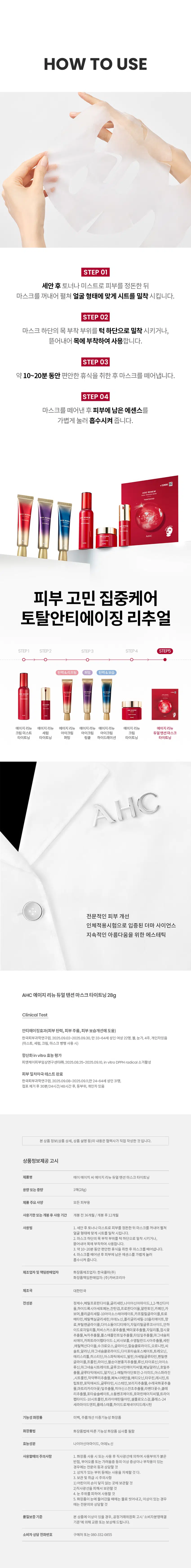 AGE RENEW  
AHC가 선사하는  
안티에이징 스킨 케어  
₩1,000  
AGE RENEW  
DUAL TENSION MASK  
TIGHTENING  
AGE RENEW  
TIGHTENING  
AGERENEW  
AGE RENEW  
AHC  
AHC AHC TIGHTENING  
AHC  
AHC  
₩1,000  
AGE RENEW  
DUAL TENSION MASK  
TIGHTENING  
NECK  
FACE  
중  
NEW  
AHC AGE RENEW DUAL TENSION MASK TIGHTENING  
에이지 리뉴  
듀얼 텐션 마스크  
타이트닝  
#안티에이징마스크 #항산화안티에이징  
#듀얼텐션마스크 #얼굴부터목까지  
미백 주름개선 이중기능성 화장품  
얼굴부터 목까지 단한장으로!  
항산화 안티에이징  
듀얼 텐션 마스크  
히비스커스꽃과 펩타이드 함유  
얼굴부터 목까지 한번에 관리하는  
더블 탄력 마스크  
항산화 안티에이징 케어  
*항산화 invitro 효능 평가  
[시험 시간] 2025.06.25-2025.09.10 [시험대상] in vitro DPPH radical 소거활성  
[시험 기관] PN케이피부임상연구센타(주) 어떤 피부 고민이 있으신가요?  
거울을 볼 때 피부 탄력이  
떨어지고 처진 느낌이 들 때  
눈가 이마 팔자주름 등에서  
잔주름이 점점 깊어질 때  
메이크업이 들뜨거나  
각질이 부각될 때  
피부 톤이 칙칙해지고 생기가  
없어 보일 때  
다양한 피부 노화 고민을 가진  
테스트 사용자들의 선택  
Point 01  
얼굴부터 목 피부까지  
한번에 안티에이징 케어  
+ 더블 탄력 마스크  
얼굴 전체 피부와  
목 피부까지 이어진 마스크로  
한번에 관리  
Point 02  
피부를 탄탄하고  
생기있게 케어  
펩타이드와 히비스커스꽃추출물 함유 마스크  
₩1,000  
AGE RENEW  
DUAL TENSION MASK  
TIGHTENING  
AHC  
TEXTURE  
순하고 부드러운 시트로 마일드하게  
수분과 영양을 집중 선사  
HOW TO USE  
STEP 01  
세안 후 토너나 미스트로 피부를 정돈한 뒤  
마스크를 꺼내어 펼쳐 얼굴 형태에 맞게 시트를 밀착 시킵니다.  
STEP 02  
마스크 하단의 목 부착 부위를 턱 하단으로 밀착 시키거나  
뜯어내어 목에 부착하여 사용합니다.  
STEP 03  
약 10~20분 동안 편안한 휴식을 취한 후 마스크를 떼어냅니다.  
STEP 04  
마스크를 떼어낸 후 피부에 남은 에센스를  
가볍게 눌러 흡수시켜 줍니다.  
-1,000원  
피부 고민 집중케어  
토탈안티에이징 리추얼  
STEP1 STEP2 STEP3 STEP4 STEP5  
탄력&리프팅 퍼밍 탄력&보습  
에이지리뉴 에이지리뉴 에이지리뉴 에이지리뉴 에이지리뉴 에이지리뉴 에이지리뉴  
크림 미스트 세럼 아이크림 아이크림 아이크림 크림 듀얼텐션마스크  
타이트닝 타이트닝 퍼밍 링클 하이드레이션 타이트닝 타이트닝  
AHC  
전문적인 피부 개선  
인체적용시험으로 입증된 더마 사이언스  
지속적인 아름다움을 위한 에스테틱  
AHC 에이지 리뉴 듀얼 텐션 마스크 타이트닝 28g  
Clinical Test  
안티에이징효과(피부 탄력 피부주름 피부 보습개선에 도움)  
한국피부과학연구원 2025.09.02~2025.09.30 만33~64세 성인 여성22명 볼 눈가 4주 개인차있음  
(미스트 세럼 크림 마스크 병행 사용시)  
항산화 in vitro 효능 평가  
PN케이피부임상연구센타(주) 2025.08.25-2025.09.10 invitro DPPH radical: 소거활성  
피부 일차자극 테스트 완료  
한국피부과학연구원 2025.09.08-2025.09.1 만24-64세 성인 31명  
첩포 제거 후 30분/24시간/48시간 후 등부위 개인차있음  
본상품 정보(상품 상세 상품 설명 등)의 내용은 협력사가 직접 작성한 것입니다.  
상품정보제공 고시  
제품명 에이 에이치씨 에이지 리뉴 듀얼 텐션 마스크 타이트닝  
용량또는중량 1매(28g)  
제품 주요사양 모든피부용  
사용기한 또는 개봉후사용기간 개봉 전36개월/개봉 후12개월  
사용법 1. 세안후 토너나 미스트로 피부를 정돈한 뒤 마스크를 꺼내어 펼쳐  
얼굴 형태에 맞게시트를 밀착 시킵니다.  
2. 마스크 하단의 목부착 부위를 턱 하단으로 밀착 시키거나  
뜯어내어 목에 부착하여 사용합니다.  
3. 약10~20분 동안 편안한 휴식을 취한 후 마스크를 떼어냅니다.  
4. 마스크를 떼어낸 후 피부에 남은 에센스를 가볍게 눌러  
흡수시켜줍니다.  
제조업자 및 책임판매업자 화장품제조업자: 한국콜마(주)  
화장품책임판매업자: (주)카버코리아  
제조국 대한민국  
전성분 정제수 제일프로판다이올 글리세린 나이아신아마이드 13헥산다이올  
차이드록시아세트산 전탄검 프로판다이올 클린프린 카페인 카보머  
폴리글리세릴-10아이소스테아레이트 카프릴릴글라이콜 트로에타민  
메틸실글리세린 아미노산 글리세릴10폴리하이드레이트 향료 주일반글라이콜  
다이스테아디모늄클로라이드 저밀리를글루코사이드 안하이드로자일리톨  
히비스커스꽃추출물 백미꽃추출물 자일리톨 접시꽃추출물  
녹차추출물 톱풀잎추출물 타임잎추출물 마그네슘피돌레이트  
카퍼트라이펩타이드-1 비사보톨 수염틸란드시아추출물 세린  
에틸헥산다이올 수크로오스 글라이신 칼슘클로라이드 오르니틴 씨솔트  
알라닌 마그네슘클로라이드 다이포타슘포스페이트 트레오닌  
아리스트롤 치스티딘 아스파티아트 발린 자식별글루타인  
관림펜글라이콜 프롤린 라이신 잡는이분홍치추출물 통신 타이르신  
아이소류신 마그네슘시트레이트 글루코사민에이치씨엘 페닐알라닌  
호플추출물 글루타믹애씨드 엘지닌 1메밀하이단트인24이드 아스파라민  
시트룰린 작약뿌리추출물 페녹시에탄올 메티오닌 타우린 레시틴  
트립토판 포믹애씨드 글루타민 시스테인 보리지추출물 수래국화꽃추출물  
마트리카리아 꽃/잎추출물 히아신스전초추출물 라벤더꽃수 클리리추출물  
포타슘솔베이트 소듐벤조에이트 호마린에이치씨엘 트라이펩타이드-10  
시트룰린 트라이에탄올아민 셀룰로오스검 콜레스-24 세라마이드엔피  
콜레스테롤 하이드로제네이티드레시틴  
기능성화장품 미백 주름개선 이중기능성: 화장품  
화장품법 화장품법에 따른 기능성 화장품 심사를 필함  
효능성분 나이아신아마이드 아데노신  
사용할때의주의사항 1. 화장품 사용 시 또는 사용 후 직사광선에 의하여 사용부위가  
붉은 반점 부어오름 또는 가려움증 등의 이상 증상이나 부작용이 있는 경우에는  
전문의 등과 상담할 것  
2. 상처가 있는 부위 등에는 사용을 자제할 것  
3. 보관 및 취급 사 주의사항  
1) 어린이의 손이 닿지 않는 곳에 보관할 것  
2) 직사광선을 피해서 보관할 것  
4. 눈주위를 피하여 사용할 것  
5. 화장품이 눈에 들어갔을 때에는 물로 씻어내고 이상이 있는 경우에는  
전문의와 상담할 것  
품질보증기준 본상품에 이상이 있을 경우 공정거래위원회 고시 '소비자분쟁해결 기준'에  
의해 교환 또는 보상해드립니다.  
소비자상담전화번호 구매처 또는 080-332-0855