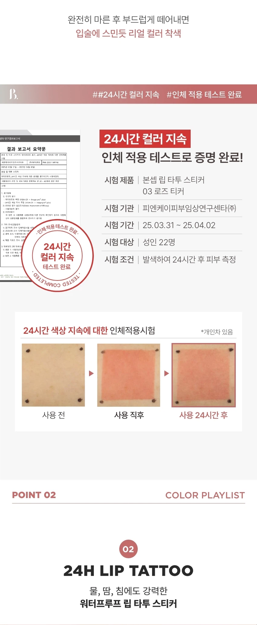 LIP TATTOO STICKER

상품명: 본셉 립 타투 스티커
01 살몬 티커 / 02 핑크 티커 / 03 로즈 티커

내용량: 8g
제조국: 한국
개봉 전 36개월 / 개봉 후 6개월

상품 설명:
원데이 립 타투 스티커로 스티커처럼 바르고 떼어내면 입술에 스민 듯 선명한 컬러가 24시간 유지됩니다. 물, 땀, 침에도 강력한 워터프루프 제품입니다.

주요 특징:

POINT 01: 24H LIP TATTOO
스티커처럼 떼어내면 입술에 스민 듯 24시간 컬러 래스팅
완전히 마른 후 부드럽게 떼어내면 입술에 스민듯 리얼 컬러 착색

POINT 02: 24H LIP TATTOO WATERPROOF
물, 땀, 침에도 강력한 워터프루프 립 타투 스티커

POINT 03: HYPOALLERGENIC
저자극 포뮬러로 건조한 입술에도 가볍고 편안하게 사용 가능
트리플 플로럴 추출물로 보습부터 영양까지 제공

POINT 04: FLOWER EXTRACT
플로럴 추출물로 입술에 영양 부여

색상:
01 살몬 티커 - 웜톤 PICK, 오렌지시럽에 한방울 더한 살몬오렌지
02 핑크 티커 - 쿨톤 PICK, 생기를 더한 정석 쿨톤 핑크
03 로즈 티커 - 뉴트럴톤 PICK, 분위기 있는 부드러운 MLBB 로즈

사용방법:
STEP 01: 맨 입술에 립 타투 스티커를 적당량 짜서 입술에 골고루 발라주세요. 원하는 대로 컬러를 조합해서 사용해도 괜찮습니다. 두껍지 않게 골고루 발라주세요.

STEP 02: 립 타투 스티커를 완전히 건조해주세요. 건조되는 시간은 입술에 바른 양에 따라 달라질 수 있습니다. 손으로 만졌을 때 묻어나지 않을 정도로 건조해주세요.

STEP 03: 가장자리부터 천천히 떼어낸 후 립밤, 립글로스로 마무리해주세요. 떼어낸 후 잔여물은 물티슈로 가볍게 정리해주세요. 본셉 모이스트 립 글로스로 마무리하면 더욱 촉촉한 연출이 가능합니다.

주의사항:
01 본 제품은 선명하게 착색되는 제품으로 다른 부위 또는 물건에 묻지 않도록 주의해 사용하여 주십시오.

02 필 오프 타입의 제형으로 입술 각질을 충분히 관리한 후 사용을 권장 드립니다. 각질 있는 입술에는 탈락된 각질에 제형이 붙어 상처를 유발할 수 있으니 주의해 주세요.

03 상처가 있는 입술에는 자극될 수 있으니 사용을 금합니다.

04 뚜껑을 열자마자 압력으로 인해 내용물이 즉시 토출될 수 있으며, 사용 후에는 뚜껑을 꼭 닫아서 보관해주세요.

05 디스플레이 해상도와 밝기에 따라 실제 제품의 색상과 다르게 보일 수 있습니다.

06 02 핑크티커의 경우, 바른 직후와 떼어낸 후 컬러에 다소 차이가 있을 수 있으나 제품 사용 시에는 이상 없습니다.

사용할 때의 주의사항:
1. 화장품 사용 시 또는 사용 후 직사광선에 의하여 사용부위가 붉은 반점, 부어오름 또는 가려움증 등의 이상 증상이나 부작용이 있는 경우에는 전문의 등과 상담할 것.

2. 상처가 있는 부위 등에는 사용을 자제할 것.

3. 보관 및 취급 시 주의사항
가) 어린이의 손이 닿지 않는 곳에 보관할 것.
나) 직사광선을 피해서 보관할 것.

제조업자: 뉴앤뉴
책임판매업자: (주)토니모리

소비자 상담실: 080-356-2222