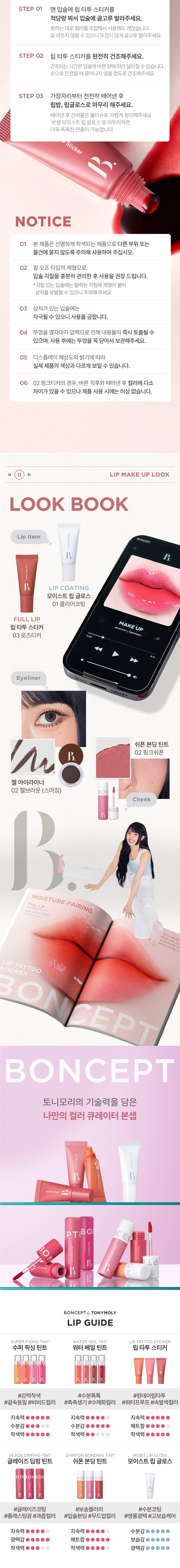 LIP TATTOO STICKER

상품명: 본셉 립 타투 스티커
01 살몬 티커 / 02 핑크 티커 / 03 로즈 티커

내용량: 8g
제조국: 한국
개봉 전 36개월 / 개봉 후 6개월

상품 설명:
원데이 립 타투 스티커로 스티커처럼 바르고 떼어내면 입술에 스민 듯 선명한 컬러가 24시간 유지됩니다. 물, 땀, 침에도 강력한 워터프루프 제품입니다.

주요 특징:

POINT 01: 24H LIP TATTOO
스티커처럼 떼어내면 입술에 스민 듯 24시간 컬러 래스팅
완전히 마른 후 부드럽게 떼어내면 입술에 스민듯 리얼 컬러 착색

POINT 02: 24H LIP TATTOO WATERPROOF
물, 땀, 침에도 강력한 워터프루프 립 타투 스티커

POINT 03: HYPOALLERGENIC
저자극 포뮬러로 건조한 입술에도 가볍고 편안하게 사용 가능
트리플 플로럴 추출물로 보습부터 영양까지 제공

POINT 04: FLOWER EXTRACT
플로럴 추출물로 입술에 영양 부여

색상:
01 살몬 티커 - 웜톤 PICK, 오렌지시럽에 한방울 더한 살몬오렌지
02 핑크 티커 - 쿨톤 PICK, 생기를 더한 정석 쿨톤 핑크
03 로즈 티커 - 뉴트럴톤 PICK, 분위기 있는 부드러운 MLBB 로즈

사용방법:
STEP 01: 맨 입술에 립 타투 스티커를 적당량 짜서 입술에 골고루 발라주세요. 원하는 대로 컬러를 조합해서 사용해도 괜찮습니다. 두껍지 않게 골고루 발라주세요.

STEP 02: 립 타투 스티커를 완전히 건조해주세요. 건조되는 시간은 입술에 바른 양에 따라 달라질 수 있습니다. 손으로 만졌을 때 묻어나지 않을 정도로 건조해주세요.

STEP 03: 가장자리부터 천천히 떼어낸 후 립밤, 립글로스로 마무리해주세요. 떼어낸 후 잔여물은 물티슈로 가볍게 정리해주세요. 본셉 모이스트 립 글로스로 마무리하면 더욱 촉촉한 연출이 가능합니다.

주의사항:
01 본 제품은 선명하게 착색되는 제품으로 다른 부위 또는 물건에 묻지 않도록 주의해 사용하여 주십시오.

02 필 오프 타입의 제형으로 입술 각질을 충분히 관리한 후 사용을 권장 드립니다. 각질 있는 입술에는 탈락된 각질에 제형이 붙어 상처를 유발할 수 있으니 주의해 주세요.

03 상처가 있는 입술에는 자극될 수 있으니 사용을 금합니다.

04 뚜껑을 열자마자 압력으로 인해 내용물이 즉시 토출될 수 있으며, 사용 후에는 뚜껑을 꼭 닫아서 보관해주세요.

05 디스플레이 해상도와 밝기에 따라 실제 제품의 색상과 다르게 보일 수 있습니다.

06 02 핑크티커의 경우, 바른 직후와 떼어낸 후 컬러에 다소 차이가 있을 수 있으나 제품 사용 시에는 이상 없습니다.

사용할 때의 주의사항:
1. 화장품 사용 시 또는 사용 후 직사광선에 의하여 사용부위가 붉은 반점, 부어오름 또는 가려움증 등의 이상 증상이나 부작용이 있는 경우에는 전문의 등과 상담할 것.

2. 상처가 있는 부위 등에는 사용을 자제할 것.

3. 보관 및 취급 시 주의사항
가) 어린이의 손이 닿지 않는 곳에 보관할 것.
나) 직사광선을 피해서 보관할 것.

제조업자: 뉴앤뉴
책임판매업자: (주)토니모리

소비자 상담실: 080-356-2222