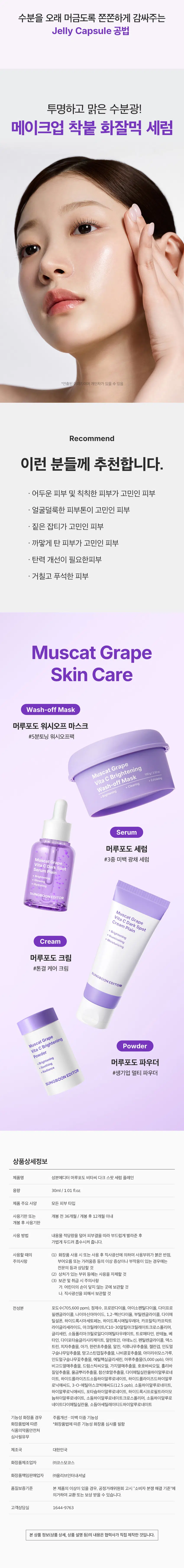 머루포도 비타C  
비타 토닝 세럼  
수분 젤리 캡슐이 가득 담긴 미백 세럼  
*연출된 이미지이며 개인차가 있을 수 있음  
머루포도 비타씨 다크 스팟 세럼 플레인  
Muscat Grape  
Vita C Dark Spot  
Serum Plain  
+ Brightening  
Glowing  
+Hydrating  
SUNGBOON EDITOR  
Vitis Vinifera (Grape) Fruit Water 705,600 ppm  
Vitis Coignetiae Fruit Extract 5,000 ppb  
Niacinamide 20,000 ppm  
Hyal-Vita C* 112.5 ppb  
*Hyal-Vita C: 10종 히알루론산, 3-0-에틸아스코빅애씨드 식약처 미백 기능성 보고 완료  
미백 토닝 포뮬러  
머루포도 비타C  
칙칙톤 필터링 조합  
주름개선& 미백 기능성  
COMPLETED COMPLETED  
식약처  
미백 기능성  
원료 함유  
TEST IRRITATION NOIS  
포도수+머루추출물  
705,605 ppm  
나이아신아마이드  
20,000 ppm  
Muscat Grape  
Vita C Dark Spot  
Serum Plain  
Hyal-Vita C* + Brightening  
+ Glowing  
112.5 ppb + Hydrating  
SUNGBOON EDI  
*원료적 설명에 한함  
*Hyal-Vita C : 10종 히알루론산, 3-0-에틸아스코빅애씨드  
"연출된이미지이며개인차가있을수있음  
Muscat Grape  
Vita C Dark Spot  
Serum Plain  
머루포도 비타씨  
다크 스팟 세럼 플레인  
SUNGBOON EDITOR  
Muscat Grape Vita C Dark Spot Serum Plain  
주름 개선 미백 이중 기능성 30 ml  
Fine ·Vitis Vinifera (Grape)Fruit Water  
Ingredient 705, 600 ppm  
· Vitis Coignetiae Fruit Extract  
5,000 ppb  
·Niacinamide 20,000 ppm  
·Hyal-Vita C* 112.5ppb  
Recommended 칙칙한 피부  
Skin Type ·생기 없는 피부  
얼룩덜룩한 피부  
Daily Usage 수분 젤리 캡슐이 가득 담긴 미백 세럼  
Experiment 피부자극 테스트 완료  
*Hyal-VitaC 10종 히알루론산, 3-0- 에틸아스코빅애씨드  
머루포도 비타씨  
다크 스팟 세럼 플레인  
Check Point  
Point 1  
독자 성분 배합  
3단계 톤 케어  
Point2  
피부자극시험 결과 0.00  
순한 미백 케어  
Point 3  
화잘먹 피부 비결  
수분 젤리 캡슐  
Point 1  
독자 성분 배합  
3단계 톤 케어 시스템  
Muscat Grape  
Vita C Dark Spot  
Serum Plain  
ating  
SUNGBOON EDITOR  
3단계 필터링 성분 조합  
에디터만의 황금 비율 배합  
브라이트닝 성분 조합  
포도수  
+ 머루추출물  
705,605 ppm  
+  
+  
나이아신아마이드  
20,000 ppm  
Hyal-Vita C*  
112.5 ppb  
에디터만의 Editing으로 탄생한  
맑고 투명한 브라이트닝 성분 조합  
*원료적 특성에 한함  
*Hyal-VitaC:10종 히알루론산, 3-O-에틸아스코빅애씨드  
Point 2  
매일 사용해도 OK!  
순한 미백 케어  
순한 브라이트닝 성분 조합으로  
저자극 미백 케어  
판테놀, 베타인, 알란토인 포도수, 머루추출물  
피부 보습 진정 케어  
저자극 미백 케어  
+  
3가지 보습 진정 성분으로  
자극적인 미백 성분 대신  
민감한 피부를 진정시키고, 머루포도로 순한 비타케어  
촉촉한 보습막을 형성  
*상기 내용은 원료적 특성에 한함  
Tested  
피부 자극 테스트 완료  
Dermatologically tested  
피부 저자극  
0.00  
Muscat Grape Vita C Dark Spot Serum Plain  
시험제품명 피부자극지수 피부자극정도  
머루포도 비타씨 저자극성  
다크 스팟 세럼 플레인 0.00  
*34~64세의 성인 남녀 32명 /(주)한국피부과학연구원  
피부 일차 자극 테스트 25.11.14~25.11.28  
*개인차 있을 수 있음  
Point 3  
촉촉한 화잘먹 피부의 비결  
수분을 머금은  
부드러운 젤리 캡슐  
수분 가득 젤리 캡슐이 사르르 녹아 촉촉하게  
메이크업이 잘 받는 피부로 가꿔주는 데 도움을 줍니다  
수분을 오래 머금도록 쫀쫀하게 감싸주는  
Jelly Capsule 공법  
투명하고 맑은 수분광!  
메이크업 착붙 화잘먹 세럼  
*연출된 이미지이며 개인차가 있을 수 있음  
Recommend  
이런 분들께 추천합니다  
어두운 피부 및 칙칙한 피부가 고민인 피부  
얼굴덜룩한 피부톤이 고민인 피부  
짙은 잡티가 고민인 피부  
까맣게 탄 피부가 고민인 피부  
탄력 개선이 필요한 피부  
거칠고 푸석한 피부  
Muscat Grape  
Skin Care  
Wash-off Mask  
머루포도 워시오프 마스크  
#5분토닝 워시오프팩  
Muscat Grape  
Vita c Brightening  
Wash-off Mask 100g/3.52oz  
+Clearing  
Serum  
머루포도 세럼  
#3중 미백 광채 세럼  
MuscatGrape  
VitaCDark Spot  
Serum Plain  
Muscat Grape  
Vita C Dark Spot  
Cream Plain  
Brightening  
+Istuminating  
Cream +Moisturizing  
머루포도 크림  
#톤결 케어 크림  
SUNGBOON EDITOR  
Muscat Grape  
Powder  
Vita C Brightening  
Powder  
머루포도 파우더  
SUNGBOONEDITOR  
#생기업 멀티 파우더  
상품상세정보  
제품명 성분에디터 머루포도 비타씨 다크 스팟 세럼 플레인  
용량 30ml/1.01 fl.oz.  
제품 주요사양 모든 피부타입  
사용기한 또는 개봉 전 36개월/ 개봉 후 12개월 이내  
개봉 후 사용기한  
사용 방법 내용물 적당량을 덜어 피부결을 따라 부드럽게발라준 후  
가볍게 두드려 흡수시켜 줍니다  
사용할 때의 주의사항  
(1) 화장품 사용 시 또는 사용 후 직사광선에 의하여 사용부위가 붉은 반점  
부어오름 또는 가려움증 등의 이상 증상이나 부작용이 있는 경우에는  
전문의 등과 상담할 것  
(2) 상처가 있는 부위 등에는 사용을 자제할것  
(3) 보관 및 취급 시 주의사항  
가. 어린이의 손이 닿지 않는 곳에 보관할 것  
나. 직사광선을 피해서 보관할것  
전성분 포도수(705, 600 ppm), 정제수, 프로판다이올, 아이소펜틸다이올, 다이프로필렌글라이콜, 나이아신아마이드, 1,2-헥산다이올, 부틸렌글라이콜, 다이메틸설폰, 하이드록시아세토페논, 하이드록시에틸우레아, 카프릴릭/카프릭트라이글리세라이드, 아크릴레이트/C10-30알킬아크릴레이트크로스폴리머, 글리세린, 소듐폴리아크릴로일다이메틸타우레이트, 트로메타민, 판테놀, 베타인, 다이포타슘글리시리제이트, 알란토인, 아데노신, 펜틸렌글라이콜, 덱스트린, 치자추출물, 아가, 한련초추출물, 알진, 석류나무추출물, 젤란검, 인도멀구슬나무잎추출물, 망고스틴껍질추출물, 나비콩꽃추출물, 아이리쉬모스가루, 인도멀구슬나무꽃추출물, 에틸헥실글리세린, 머루추출물(5,000 ppb), 아이비열매추출물, 드럼스틱씨오일, 가지열매추출물, 호호바씨오일, 홀리바질잎추출물, 울금뿌리추출물, 참산호말추출물, 다이메틸 실란올하이알루로네이트, 하이드롤라이즈드소듐하이알루로네이트, 하이드롤라이즈드하이알루로닉애씨드, 3-0-에틸아스코빅애씨드(12. 5 ppb), 소듐하이알루로네이트, 하이알루로닉애씨드, 포타슘하이알루로네이트, 하이드록시프로필트라이모늄하이알루로네이트, 소듐하이알루로네이트 크로스폴리머, 소듐하이알루로네이트다이메틸실란올, 소듐아세틸레이티드하이알루로네이트  
기능성 화장품 경우 주름개선· 미백 이중 기능성  
화장품법에 따른 기능성 화장품 심사를 필함  
식품의약품안전처  
심사필유무  
제조국 대한민국  
화장품제조업자 (주)코스모코스  
화장품책임판매업자 (주)올리브인터내셔널  
품질보증기준 본 제품의 이상이 있을 경우, 공정거래위원회 고시 "소비자 분쟁 해결 기준"에  
의거하여 교환 또는 보상 받을 수 있습니다  
고객상담실 1644-9763  
본상품 정보(상품 상세, 상품 설명 등)의 내용은 협력사가 직접 제작한 것입니다