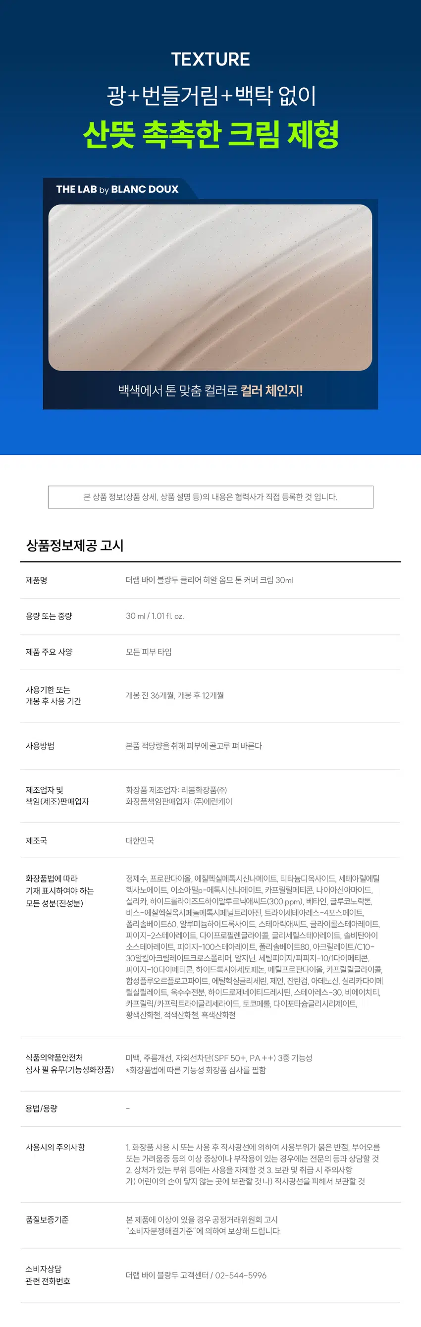 하나로 한 번에 마무리!  
클리어 히알 옴므 톤 커버 크림  
BB + 로션 + 선 + 톤업 4MIX 올인원  
SPF 50+, PA ++  
DOUX BLANC  
Clear Hyal HOMME Tone Cover Cream  
「백」 주름개선 | 자외선 차단 3종 기능성  
피부 일차 자극 테스트 완료  
30 ml / 1.01 fl.oz.  
RECOMMEND  
이런 톤 커버 크림을 찾는 남성분들께 추천합니다!  
티 안 나는 자연스러운 커버  
맞춤형 톤 보정 메이크업  
광 + 번들거림 없이 촉촉한 마무리감  
강력한 자외선 차단 지수 티 안 나게 자연스러운  
4MIX 톤 커버 크림의 POINT  
POINT 01  
남성들의 피부 톤 UP  
DOUX BLANC  
3가지 컬러 체인지 캡슐로  
어떤 피부 톤이든 자연스러운 커버 가능 by THE LAB  
POINT 02  
Clear Hyal ME Tone Cover Cream  
한 겹으로 외출 준비 끝!  
주름개선 | 자외선 차단 3중 기능성  
로션 + BB + 선 + 톤업까지 피부 일차 자극 테스트 완료  
30 ml I 1.01 fl.oz.  
한 겹으로 초간편 커버 가능  
POINT 03  
번들거리지 않고 촉촉함으로 완벽 밀착  
Clear Hyal TM 1,200ppm이 함유되어  
광 + 번들거림 없이 촉촉한 마무리감  
POINT 01  
마치 내 피부인 것처럼  
티나지 않는 자연스러운 톤업  
BEFORE AFTER  
* 자체 테스트 / 소비자 이해를 돕기 위한 예시 이미지입니다.  
칙칙한 안색, 면도, 트러블 자국까지  
깨끗하게 커버!  
3-COLOR 톤 보정 캡슐  
WHITE  
YELLOW  
GREEN  
3가지 컬러 체인지 캡슐이 블렌딩되어  
피부를 자연스럽게 톤업해 줍니다.  
* 이해를 돕기 위해 연출된 이미지입니다.  
POINT 02  
스킨케어부터  
자외선 차단까지 한 번에!  
자외선 차단 지수 테스트 완료  
SPF 50+, PA ++  
01  
LOTION  
올인원으로  
수분, 보습 충전  
02  
SUN  
SPF 50+, PA ++  
강력한 자외선 차단  
03  
BB  
자연스러운  
피부 보정 기능  
04  
TONE UP  
백탁 없이  
피부 톤업 커버  
THE LAB BLANC DOUX  
자외선 차단  
3중 기능성 미백 개선 BLANC DOUX  
주름 개선  
POINT 03  
번들거림 + 들뜸 없이  
산뜻하고 촉촉하게  
THE LAB의 독자적인 수분  
THE LAB by BLANC DOUX  
Clear HyalTM 1,200 ppm  
저분자 히알루론산 피부 수분 충전  
베타인 ))) 피부 장벽 케어 · 보습  
PHA 피부 결 케어  
★ 원료적 특성에 한함  
Clear HyalTM 성분이  
촉촉하게 피부에 FIT!  
자사 샘플 클리어 히알 옴므 톤 커버 크림  
★ 제품의 이해를 돕기 위한 자체 시연 이미지입니다.  
매일 사용해도  
피부자극 0.00%  
'더랩 바이 블랑두 클리어 히알 옴므 톤 커버 크림 외 4종'  
피부첩포에 의한 피부 일차 자극 평가에 대한 인체적용시험  
2. 피부첩포시험에 의한 피부 일차 자극 평가 결과  
시험대상자 32명을 대상으로 피부첩포시험을 한 결과는 다음과 같다(표 4) THE LAB  
1) 시험물질 B1은 첩포 제거 후 30분, 24시간, 48시간 경과 후에 자극이 관찰되지 않았다. 평균 피부반응도는 0.00으로 판정기준에 따라 무자극으로 판정되었다.  
BLANC  
2) 시험물질 #2는 첩포 제거 후 30분, 24시간, 48시간 경과 후에 자극이 관찰되지 않았다. 평균 피부반응도는 0.00으로 판정기준에 따라 무자극으로 판정되었다.  
THE LAB  
시험물질 #3은 첩포 제거 후 30분, 24시간, 48시간 경과 후에 자극이 관찰되지 않았다. 평균 피부반응도는 0.00으로 판정기준에 따라 무자극으로 판정되었다.  
THE LAB by BLANC DOUX  
시험물질 피부반응도 평균  
시험물질명 반응자수  
번호 30분 경과 24시간 경과 48시간 경과 피부반응도  
더랩 바이 블랑두 클리어  
#2 0 0.0 0.0 0.0 0.00  
히알 옴므 톤커버크림  
시험물질 피부반응도 평균  
시험물질명 반응자수  
번호 30분 경과 24시간 경과 48시간 경과 피부반응도  
더랩 바이 블랑두 클리어  
#2 0 0.0 0.0 0.0 0.00  
히알 옴므 톤커버크림  
1차 피부 자극 테스트 완료  
#저자극 #성분 스크리닝 완료  
기관명 한국피부과학연구원  
시험 기관 2025년 6월 23일  
대상 시험대상자 선정 및 제외 기준을 만족하는 23~65세의 성인 남녀 32명  
HOW TO USE  
1  
스킨케어 후 2~3펌프 정도 손등에 도포해 주세요.  
2  
얼굴 전체에 소량씩 도포한 후 피부 결을 따라  
안에서 바깥으로 발라주세요.  
3  
손으로 톡톡 두드려 흡수시켜 주세요.  
TIP  
컬러 캡슐이 피부에 녹아드는 정도에 따라 발색이 달라질 수 있어서  
양 조절을 통해 본인 피부에 맞는 적정 톤을 찾아보세요.  
* 기초 케어 마지막 단계에서 사용하세요.  
남자들의 클리어 히알 옴므  
수분 데일리 루틴  
STEP1 STEP 2 STEP 3 STEP 4  
클리어 히알 옴므 클렌징폼  
클리어 히알 옴므 토너  
클리어 히알 옴므 올인원 에멀전  
클리어 히알 옴므 선크림  
#뽀득 클렌저 #피부 결 개선 #수분 잠금 #끈적임 제로 #4 MIX 올인원  
광 + 번들거림 + 백탁 없이  
산뜻 촉촉한 크림 제형  
THE LAB by BLANC DOUX  
백색에서 톤 맞춤 컬러로 컬러 체인지!  
본 상품 정보(상품 상세, 상품 설명 등)의 내용은 협력사가 직접 등록한 것 입니다.  
상품정보제공 고시  
제품명 더랩 바이 블랑두 클리어 히알 옴므 톤 커버 크림 30ml  
용량 또는 중량 30 ml /1.01 fl oz.  
제품 주요 사양 모든 피부 타입  
사용기한 또는  
개봉 전 36개월, 개봉 후 12개월  
개봉 후 사용 기간  
사용방법 본품 적당량을 취해 피부에 골고루 펴 바른다  
제조업자 및 화장품 제조업자: 리봄화장품(주)  
책임(제조)판매업자 화장품책임판매업자: (주)에런케이  
제조국 대한민국  
화장품법에 따라 정제수, 프로판다이올, 에칠헥실메톡시신나메이트, 티타늄디옥사이드, 세테아릴에틸헥사노에이트, 이소아밀p-메톡시신나메이트, 카프릴릴메티콘, 나이아신아마이드, 실리카, 하이드롤라이즈드하이알루로닉애씨드(300 ppm), 베타인, 글루코노락톤, 비스-에칠헥실옥시페놀메톡시페닐트리아진, 트라이세테아레스-4포스페이트, 폴리솔베이트60, 알루미늄하이드록사이드, 스테아릭애씨드, 글라이콜스테아레이트, 피이지-2스테아레이트, 다이프로필렌글라이콜, 글리세릴스테아레이트, 솔비탄아이소스테아레이트, 피이지-100스테아레이트, 폴리솔베이트80, 아크릴레이트/C10-30알킬아크릴레이트크로스폴리머, 알지닌, 세틸피이지/피피지-10/1다이메티콘, 피이지-10다이메티콘, 하이드록시아세토페논, 메틸프로판다이올, 카프릴릴글라이콜, 합성플루오르플로고파이트, 에틸헥실글리세린, 제인, 잔탄검, 아데노신, 실리카다이메틸실릴레이트, 옥수수전분, 하이드로제네이티드레시틴, 스테아레스-30, 비에이치티, 카프릴릭/카프릭트라이글리세라이드, 토코페롤, 다이포타슘글리시리제이트, 황색산화철, 적색산화철, 흑색산화철  
식품의약품안전처 미백, 주름개선, 자외선차단(SPF 50+, PA ++) 3중 기능성  
심사 필 유무(기능성화장품) *화장품법에 따른 기능성 화장품 심사를 필함  
용법/용량  
사용시의 주의사항 1. 화장품 사용 시 또는 사용 후 직사광선에 의하여 사용부위가 붉은 반점, 부어오름 또는 가려움증 등의 이상 증상이나 부작용이 있는 경우에는 전문의 등과 상담할 것  
2. 상처가 있는 부위 등에는 사용을 자제할 것  
3. 보관 및 취급 시 주의사항  
가) 어린이의 손이 닿지 않는 곳에 보관할 것  
나) 직사광선을 피해서 보관할 것  
품질보증기준 본 제품에 이상이 있을 경우 공정거래위원회 고시 소비자분쟁해결기준에 의하여 보상해 드립니다.  
소비자상담  
더랩 바이 블랑두 고객센터/ 02-544-5996  
관련 전화번호