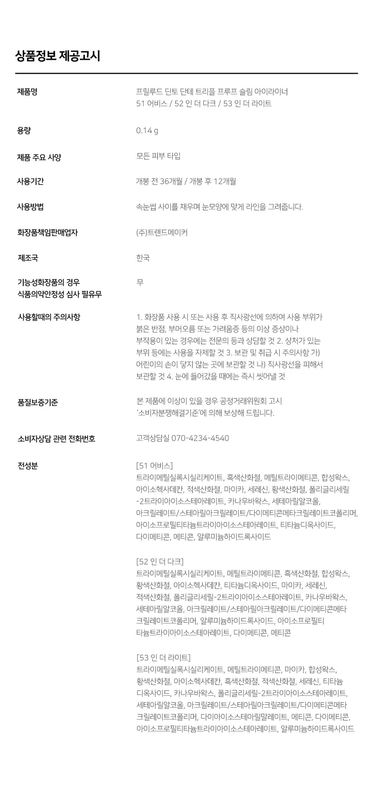 Prelude Dinto Dante Collection  
DANTE-Triple Proof Show Epol  
Triple Proof Slim Eyeliner  
#초밀착라이너 #완벽픽싱템  

Dinto Dinto  
DANTE DANTE Ingle Proof Mentyoury Shillype  
Triple Proof Stum Ther: St Ady Aby  
2mm 소프트 텍스처로 부드럽게 크리미하게 발리고  
빠르게 픽싱되어 오랜 시간 섬세한 무드를 연출하는 아이라이너.  
그림자 같은 소프트한 컬러감으로 자연스럽게 또렷한 눈매를 연출합니다.  

51 Abyss  
어비스  
웜 블랙  
자연스럽게 선명한 눈매  
BEST  

52 In the Dark  
인더다크  
애쉬 다크 블랙  
깊이감이더해진눈매  

53 In the Light  
인더 라이트  
애쉬 브라운  
분위기있는 눈매  

51 52 53  
BEST  

단테의 (신곡)에서 영감을 받은 음영 컬러 쉐이드로  
원하는 무드에 맞추어 사용 가능한 3가지 컬러.  

Triple Proof  
Slim Eyeliner  
Beauty awakens the soul to act.  
-Dante Alighieri  

Dinto  
into  

DANTE- Triple Proof  
DANTE-  
Triple  
Slive Eyeliner: 51 Neyss St. In the  
Proof Slim  
Eveliners  
Wark  
Dinte  
Prehat,  
DANTE - Triple Proof Stom Eyeliner: 53 In the Light  
Dante Collection SLIM & DEFINE  
섬세한 드로잉 가능한 2mm 초슬림 펜슬 라이너.  
속눈썹 사이 빈틈을 꼼꼼하게 채우고 얇고 정교하게,  
자연스럽고 선명한 눈매를 연출합니다.  

2mm  
SOFT & CREAMY  
촉촉하고 부드러운 발림성을 가진 크리미 텍스처로  
예민한 눈가에 자극없이 손쉽게 그릴 수 있으며, Dense-Structure 기술을  
적용해 심마름이나 부러지지 않도록 개발되었습니다.  

TRIPLE PROOF  
실키하고 부드러운 발림성과 빠르고 강력한 픽싱력을 자랑하며,  
땀, 물, 스머지에도 오랜시간 선명하게 유지되는 트리플 프루프 라이너.  
색소 휘발성분 실리콘픽서  
물,땀,피지  
[도포직후 휘발성분 증발] Skin [건조후]  
번짐 Test  
수분 Test  
유분 Test  

*소비자의 이해를 돕기 위해 연출된 이미지로 개인 차가 있을 수 있습니다.  

~Prelude~ Dinto  
Din  
Dinto  
Prelude Dinto's All Items  
Dinte Dinto  
La Belle Rose Plumping Lip Tint Nostalgia Eye Palette  
라벨르 로즈 플럼핑 립 틴트 노스탈지아 아이 팔레트  
Sharpenable Brow Pencil Triple Proof Slim Eyeliner  
샤프너블 브로우 펜슬 트리플 프루프 슬림 아이라이너  
Dinte Dinte Dinte  
Dinto Dinto  
Dinto  
Blur-Matte Liquid Foundation Pixie Dust Loose Powder  
블러 매트 리퀴드 파운데이션 픽시 더스트 루스 파우더  

본상품 정보(상품 상세, 상품 설명 등)의 내용은 협력사가 직접 등록한 것입니다.  
상품정보 제공고시  

제품명 프릴루드 딘토 단테 트리플 프루프 슬림 아이라이너  
51 어비스 / 52 인 더 다크 / 53 인 더 라이트  
용량 0.14 g  
제품 주요 사양 모든 피부 타입  
사용기간 개봉 전 36개월 / 개봉 후 12개월  
사용방법 속눈썹 사이를 채우며 눈모양에 맞게 라인을 그려줍니다.  

화장품책임판매업자 (주)트렌드메이커  
제조국 한국  
기능성화장품의 경우 무  
식품의약안정성 심사 필유무  
사용할때의 주의사항  
1. 화장품 사용 시 또는 사용 후 직사광선에 의하여 사용 부위가  
붉은 반점, 부어오름 또는 가려움증 등의 이상 증상이나  
부작용이 있는 경우에는 전문의 등과 상담할 것  
2. 상처가 있는 부위 등에는 사용을 자제할 것  
3. 보관 및 취급 시 주의사항  
가) 어린이의 손이 닿지 않는 곳에 보관할 것  
나) 직사광선을 피해서 보관할 것  
4. 눈에 들어갔을 때에는 즉시 씻어낼 것  

품질보증기준 본 제품에 이상이 있을 경우 공정거래위원회 고시  
'소비자분쟁해결기준'에 의해 보상해 드립니다.  
소비자상담 관련 전화번호 고객상담실 070-4234-4540  

전성분 [51 어비스]  
트라이메틸실록시실리케이트, 흑색산화철, 메틸트라이메티콘, 합성왁스,  
아이소헥사데칸, 적색산화철, 마이카, 세레신, 황색산화철, 폴리글리세릴-2트라이아이소스테아레이트, 카나우바왁스, 세테아릴알코올,  
테크릴레이트,스테이밍,아크릴레이트/디메티콘에테테크릴레이트코폴리머,  
아이소프로필티타늄트라이아이소스테아레이트, 티타늄디옥사이드,  
다이메티콘, 메티콘, 알루미늄하이드록사이드  

[52 인 더 다크]  
트라이메틸실록시실리케이트, 메틸트라이메티콘, 흑색산화철, 합성왁스,  
황색산화철, 아이소헥사데칸, 티타늄디옥사이드, 마이카, 세레신,  
적색산화철, 폴리글리세릴-2트라이아이소스테아레이트, 카나우바왁스,  
세테아릴알코올, 아크릴레이트/스테아릴아크릴레이트/다이에티콘에타  
크릴레이트코폴리머, 알루미늄하이드록사이드, 아이소프로필티  
타늄트라이아이소스테아레이트, 다이메티콘, 메티콘  

[53 인 더 라이트]  
트라이메틸실록시실리케이트, 메틸트라이메티콘, 마이카, 합성왁스,  
황색산화철, 아이소헥사데칸, 흑색산화철, 적색산화철, 세레신, 티타늄  
디옥사이드, 카나우바왁스, 폴리글리세릴-2트라이아이소스테아레이트,  
세테아릴알코올, 아크릴레이트/스테아릴아크릴레이트/다이메티콘에타  
크릴레이트코폴리머, 다이아이소스테아릴말레이트, 메티콘, 다이메티콘,  
아이소프로필티타늄트라이아이소스테아레이트, 알루미늄하이드록사이드