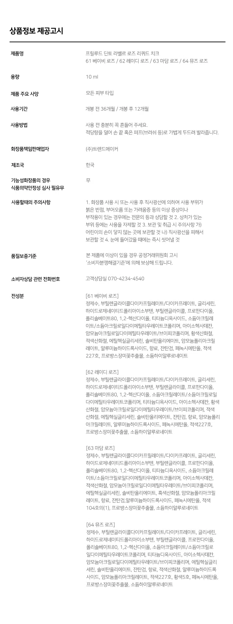 Prelude Dinto La Belle Rose Liquid Cheek  
프릴루드 딘토 라벨르 로즈 리퀴드 치크 (4종)  
#촉촉속광 #수채화치크  

- Prelude  
Dinto  
La Belle Rose  
Liquid Cheek  
Dinto  
Prelude  
La Belle Rose  
Liquid Cheek  
Used Color: 61 Baby Rose  

(비밀의 정원)에서 피어난 장미  
사랑에 젖은 뺨을 피워내는 로즈 블러셔 콜렉션  

01 02 03  
Fresh Natural Hydrating  
Natural Blush Healthy Glow Comfort  
맑고 청순한 피부 본연의 촉촉하고 편안한  
내추럴 컬러링 건강한 윤광 생기보습  

4 Colors  
BEST!★  
BEST!★  
61 Baby Rose 62 Lady Rose 63 Madame Rose 64 Muse Rose  
베이비 로즈 레이디 로즈 마담 로즈 뮤즈 로즈  

Prelude  
Dinto  
La Belle Rose  
Liquid Cheek  

가볍게 스며드는 워터 에멀전 텍스처  
맨얼굴인 듯 자연스러운 속광 리퀴드 치크  
Used Color: 61 Baby Rose  

딸기라떼  
BEST! ★  
61 Baby Rose 소프트 페일로즈  
베이비 로즈 NEUTRAL  
62 Lady Rose 내추럴 코랄로즈  
레이디 로즈 WARM  
BEST! ★  
굽굽로즈  
63 Madame Rose 클래식 뮤트로즈  
마담 로즈 NEUTRAL  
64 Muse Rose 블러쉬 핑크로즈  
뮤즈 로즈 COOL  
BEST  
64  
63  
62  
61  

~ Prelude ~  
Dinto  
La Belle Rose  
Liquid Cheek  

If you look the right way, you can see that the whole world is a garden.  
바라보는 방식을 바꾸면, 세상 전체가 하나의 정원으로 보일 수 있어요.  

Fresh natural Blush  
수채화처럼 맑게 스며드는 투명한 컬러  
Baby Rose  
베이비 로즈  

Natural Healthy Glow  
은은한 속광, 피부 본연의 건강한 윤광  
Hydrating Comfort  
즉각적인 수분과 윤광을 더하는, 편안한 워터 에센스 포뮬라  
Hyaluronic Acid  
히알루론산  
Provence Rose Extract  
프로방스 장미 추출물  
(※ 원료적 특성에 한함)  

How to Use  
① 내용물을 원하는 부위에 톡톡 찍어 덜어주세요.  
손가락이나, 퍼프 등을 활용하여 부드럽게 펴 발라주세요.  

LIPLINER #11 미스티 로즈  
LIPTINT #21 이브닝 로즈  
CHEEK 리퀴드 치크 #61 베이비 로즈  

Color Chart  
Light  
BEST!★  
61 Baby Rose  
62 Lady Rose  
Cool Warm  
64 Muse Rose  
BEST! ★  
63 Madame Rose  
Dark  

Notice  
사용 전 충분히 흔들어 주세요.  
용기 특성상 일부 공간이 있어 비어 보일 수 있으나,  
표기된 용량으로 정상 충진되었으니 안심하고 사용하셔도 됩니다.  

Prelude  
Dinto  
La Belle Rose  
Liquid Cheek  

If you look the right way, you can see that the whole world is a garden.  
바라보는 방식을 바꾸면, 세상 전체가 하나의 정원으로 보일 수 있어요.  

~Prelude~  
Dinto  

Prelude Dinto's All Items  
NEW  
Dinto La Belle Rose Plumping Lip Tint  
라벨르 로즈 플럼핑 립 틴트  
6 Colors  

NEW  
Dinto  
La Belle Rose Lip Liner  
라벨르 로즈 립 라이너  
2 Colors  

Dinto  
La Belle Rose Liquid Cheek  
라벨르 로즈 리퀴드 치크  
4 Colors  

Dinto  
Blur-Radiance Cushion  
블러 레디언스 쿠션  
3 Colors  

Dinto  
Blur-Matte Liquid Foundation  
블러 매트 리퀴드 파운데이션  
3 Colors  

Dinto  
Fairy Dust Loose Powder  
페어리 더스트 루스 파우더  
3 Colors  

Dinto  
Nostalgia Eye Palette  
노스탤지아 아이 팔레트  
4 Colors  

Dinto  
Sharpenable Brow Pencil  
샤프너블 브로우 펜슬  
3 Colors  

Dinto  
Triple Proof Slim Eyeliner  
트리플 프루프 슬림 아이라이너  
3 Colors  

본 상품 정보(상품 상세, 상품 설명 등)의 내용은 협력사가 직접 작성한 것입니다.  
상품정보 제공고시  

제품명 프릴루드 딘토 라벨르 로즈 리퀴드 치크  
61 베이비 로즈 / 62 레이디 로즈 / 63 마담 로즈 / 64 뮤즈 로즈  
용량 10 ml  
제품 주요 사양 모든 피부 타입  
사용기간 개봉 전 36개월 / 개봉 후 12개월  
사용방법 사용 전 충분히 흔들어 주세요.  
적당량을 덜어 손 끝이나 퍼프(브러쉬 등)로 가볍게 두드려 발라줍니다.  
화장품책임판매업자 (주)트렌드메이커  
제조국 한국  
기능성화장품 여부 무  
식품의약안전처 심사 필유무  
사용 시 주의사항  
1. 화장품 사용 시 또는 사용 후 직사광선에 의해 사용 부위가  
붉은 반점, 부어오름 또는 가려움증 등의 이상 증상이나  
부작용이 있는 경우 전문의 등과 상담할 것  
2. 상처가 있는 부위 등에는 사용을 자제할 것  
3. 보관 및 취급 시 주의사항  
   가) 어린이의 손이 닿지 않는 곳에 보관할 것  
   나) 직사광선을 피해 보관할 것  
4. 눈에 들어갔을 때에는 즉시 씻어낼 것  

품질보증기준 본 제품에 이상이 있을 경우 공정거래위원회 고시  
'소비자분쟁해결기준'에 따라 보상해 드립니다.  
소비자상담 관련 전화번호 고객상담실 070-4234-4540  

전성분  
[61 베이비 로즈]  
정제수, 부틸렌글라이콜다이카프릴레이트/다이카프레이트, 글리세린,  
하이드로제네이티드폴리아이소부텐, 부틸렌글라이콜, 프로판다이올,  
폴리솔베이트80, 1,2-헥산다이올, 티타늄디옥사이드, 소듐아크릴레이트/  
소듐아크릴로일다이메틸타우레이트코폴리머, 아이소헥사데칸,  
암모늄아크릴로일다이메틸타우레이트/브이피코폴리머, 황색산화철,  
적색산화철, 에틸헥실글리세린, 솔비탄올리에이트, 암모늄폴리아크릴레이트,  
알루미늄하이드록사이드, 향료, 잔탄검, 페녹시에탄올, 적색227호,  
프로방스장미꽃추출물, 소듐하이알루로네이트  

[62 레이디 로즈]  
정제수, 부틸렌글라이콜다이카프릴레이트/다이카프레이트, 글리세린,  
하이드로제네이티드폴리아이소부텐, 부틸렌글라이콜, 프로판다이올,  
폴리솔베이트80, 1,2-헥산다이올, 소듐아크릴레이트/소듐아크릴로일  
다이메틸타우레이트코폴리머, 티타늄디옥사이드, 아이소헥사데칸, 황색  
산화철, 암모늄아크릴로일다이메틸타우레이트/브이피코폴리머, 적색  
산화철, 에틸헥실글리세린, 솔비탄올리에이트, 잔탄검, 향료, 암모늄폴리  
아크릴레이트, 알루미늄하이드록사이드, 페녹시에탄올, 적색227호,  
프로방스장미꽃추출물, 소듐하이알루로네이트  

[63 마담 로즈]  
정제수, 부틸렌글라이콜다이카프릴레이트/다이카프레이트, 글리세린,  
하이드로제네이티드폴리아이소부텐, 부틸렌글라이콜, 프로판다이올,  
폴리솔베이트80, 1,2-헥산다이올, 티타늄디옥사이드, 소듐아크릴레이트/  
소듐아크릴로일다이메틸타우레이트코폴리머, 아이소헥사데칸, 적색  
산화철, 암모늄아크릴로일다이메틸타우레이트/브이피코폴리머,  
에틸헥실글리세린, 솔비탄올리에이트, 흑색산화철, 암모늄폴리아크릴레이트,  
향료, 잔탄검, 알루미늄하이드록사이드, 페녹시에탄올, 적색104호,  
프로방스장미꽃추출물, 소듐하이알루로네이트  

[64 뮤즈 로즈]  
정제수, 부틸렌글라이콜다이카프릴레이트/다이카프레이트, 글리세린,  
하이드로제네이티드폴리아이소부텐, 부틸렌글라이콜, 프로판다이올,  
폴리솔베이트80, 1,2-헥산다이올, 소듐아크릴레이트/소듐아크릴로일  
다이메틸타우레이트코폴리머, 티타늄디옥사이드, 아이소헥사데칸,  
암모늄아크릴로일다이메틸타우레이트/브이피코폴리머, 에틸헥실글리세린,  
솔비탄올리에이트, 잔탄검, 향료, 적색산화철, 알루미늄하이드록사이드,  
암모늄폴리아크릴레이트, 적색227호, 황색5호, 페녹시에탄올,  
프로방스장미꽃추출물, 소듐하이알루로네이트