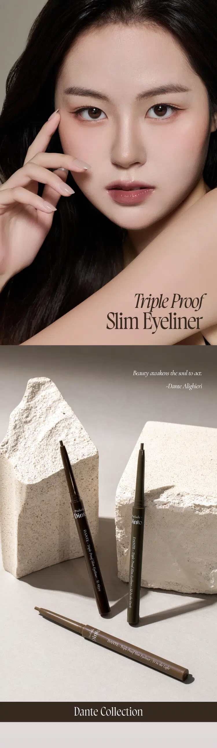 Prelude Dinto Dante Collection  
DANTE-Triple Proof Show Epol  
Triple Proof Slim Eyeliner  
#초밀착라이너 #완벽픽싱템  

Dinto Dinto  
DANTE DANTE Ingle Proof Mentyoury Shillype  
Triple Proof Stum Ther: St Ady Aby  
2mm 소프트 텍스처로 부드럽게 크리미하게 발리고  
빠르게 픽싱되어 오랜 시간 섬세한 무드를 연출하는 아이라이너.  
그림자 같은 소프트한 컬러감으로 자연스럽게 또렷한 눈매를 연출합니다.  

51 Abyss  
어비스  
웜 블랙  
자연스럽게 선명한 눈매  
BEST  

52 In the Dark  
인더다크  
애쉬 다크 블랙  
깊이감이더해진눈매  

53 In the Light  
인더 라이트  
애쉬 브라운  
분위기있는 눈매  

51 52 53  
BEST  

단테의 (신곡)에서 영감을 받은 음영 컬러 쉐이드로  
원하는 무드에 맞추어 사용 가능한 3가지 컬러.  

Triple Proof  
Slim Eyeliner  
Beauty awakens the soul to act.  
-Dante Alighieri  

Dinto  
into  

DANTE- Triple Proof  
DANTE-  
Triple  
Slive Eyeliner: 51 Neyss St. In the  
Proof Slim  
Eveliners  
Wark  
Dinte  
Prehat,  
DANTE - Triple Proof Stom Eyeliner: 53 In the Light  
Dante Collection SLIM & DEFINE  
섬세한 드로잉 가능한 2mm 초슬림 펜슬 라이너.  
속눈썹 사이 빈틈을 꼼꼼하게 채우고 얇고 정교하게,  
자연스럽고 선명한 눈매를 연출합니다.  

2mm  
SOFT & CREAMY  
촉촉하고 부드러운 발림성을 가진 크리미 텍스처로  
예민한 눈가에 자극없이 손쉽게 그릴 수 있으며, Dense-Structure 기술을  
적용해 심마름이나 부러지지 않도록 개발되었습니다.  

TRIPLE PROOF  
실키하고 부드러운 발림성과 빠르고 강력한 픽싱력을 자랑하며,  
땀, 물, 스머지에도 오랜시간 선명하게 유지되는 트리플 프루프 라이너.  
색소 휘발성분 실리콘픽서  
물,땀,피지  
[도포직후 휘발성분 증발] Skin [건조후]  
번짐 Test  
수분 Test  
유분 Test  

*소비자의 이해를 돕기 위해 연출된 이미지로 개인 차가 있을 수 있습니다.  

~Prelude~ Dinto  
Din  
Dinto  
Prelude Dinto's All Items  
Dinte Dinto  
La Belle Rose Plumping Lip Tint Nostalgia Eye Palette  
라벨르 로즈 플럼핑 립 틴트 노스탈지아 아이 팔레트  
Sharpenable Brow Pencil Triple Proof Slim Eyeliner  
샤프너블 브로우 펜슬 트리플 프루프 슬림 아이라이너  
Dinte Dinte Dinte  
Dinto Dinto  
Dinto  
Blur-Matte Liquid Foundation Pixie Dust Loose Powder  
블러 매트 리퀴드 파운데이션 픽시 더스트 루스 파우더  

본상품 정보(상품 상세, 상품 설명 등)의 내용은 협력사가 직접 등록한 것입니다.  
상품정보 제공고시  

제품명 프릴루드 딘토 단테 트리플 프루프 슬림 아이라이너  
51 어비스 / 52 인 더 다크 / 53 인 더 라이트  
용량 0.14 g  
제품 주요 사양 모든 피부 타입  
사용기간 개봉 전 36개월 / 개봉 후 12개월  
사용방법 속눈썹 사이를 채우며 눈모양에 맞게 라인을 그려줍니다.  

화장품책임판매업자 (주)트렌드메이커  
제조국 한국  
기능성화장품의 경우 무  
식품의약안정성 심사 필유무  
사용할때의 주의사항  
1. 화장품 사용 시 또는 사용 후 직사광선에 의하여 사용 부위가  
붉은 반점, 부어오름 또는 가려움증 등의 이상 증상이나  
부작용이 있는 경우에는 전문의 등과 상담할 것  
2. 상처가 있는 부위 등에는 사용을 자제할 것  
3. 보관 및 취급 시 주의사항  
가) 어린이의 손이 닿지 않는 곳에 보관할 것  
나) 직사광선을 피해서 보관할 것  
4. 눈에 들어갔을 때에는 즉시 씻어낼 것  

품질보증기준 본 제품에 이상이 있을 경우 공정거래위원회 고시  
'소비자분쟁해결기준'에 의해 보상해 드립니다.  
소비자상담 관련 전화번호 고객상담실 070-4234-4540  

전성분 [51 어비스]  
트라이메틸실록시실리케이트, 흑색산화철, 메틸트라이메티콘, 합성왁스,  
아이소헥사데칸, 적색산화철, 마이카, 세레신, 황색산화철, 폴리글리세릴-2트라이아이소스테아레이트, 카나우바왁스, 세테아릴알코올,  
테크릴레이트,스테이밍,아크릴레이트/디메티콘에테테크릴레이트코폴리머,  
아이소프로필티타늄트라이아이소스테아레이트, 티타늄디옥사이드,  
다이메티콘, 메티콘, 알루미늄하이드록사이드  

[52 인 더 다크]  
트라이메틸실록시실리케이트, 메틸트라이메티콘, 흑색산화철, 합성왁스,  
황색산화철, 아이소헥사데칸, 티타늄디옥사이드, 마이카, 세레신,  
적색산화철, 폴리글리세릴-2트라이아이소스테아레이트, 카나우바왁스,  
세테아릴알코올, 아크릴레이트/스테아릴아크릴레이트/다이에티콘에타  
크릴레이트코폴리머, 알루미늄하이드록사이드, 아이소프로필티  
타늄트라이아이소스테아레이트, 다이메티콘, 메티콘  

[53 인 더 라이트]  
트라이메틸실록시실리케이트, 메틸트라이메티콘, 마이카, 합성왁스,  
황색산화철, 아이소헥사데칸, 흑색산화철, 적색산화철, 세레신, 티타늄  
디옥사이드, 카나우바왁스, 폴리글리세릴-2트라이아이소스테아레이트,  
세테아릴알코올, 아크릴레이트/스테아릴아크릴레이트/다이메티콘에타  
크릴레이트코폴리머, 다이아이소스테아릴말레이트, 메티콘, 다이메티콘,  
아이소프로필티타늄트라이아이소스테아레이트, 알루미늄하이드록사이드