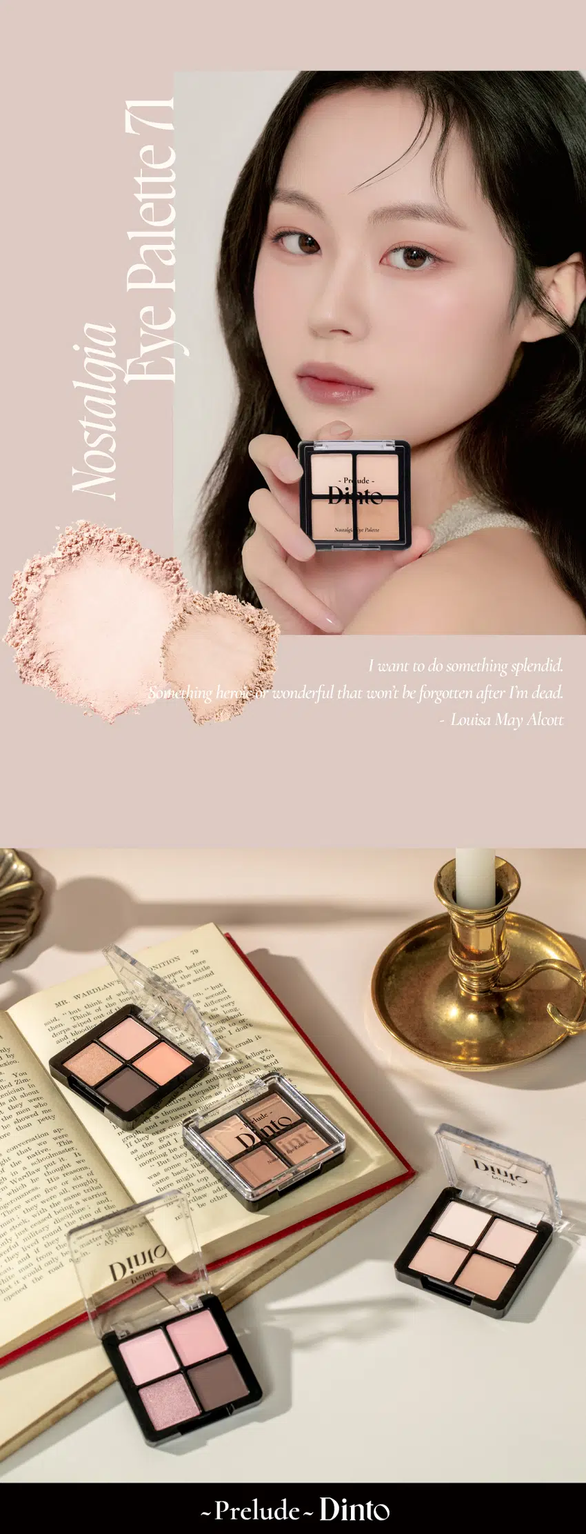 Prelude 7 Dinto Nostalgia  
Eye Palette  
뮤트음영 #올매트팔레트  
BEST!  
- Pude - - Pr ude -  
Nonalgia と Paleme Nontalgh Palme  
71 Little Alcott 72 Little Austen  
리틀 올콧 리틀 오스틴  
웜쿨음영 #매트&글리터팔레트  
BEST! ★  
ude - - Pn ude =  
Nonal ire Plalerne Nonsals pr Paleroe  
73 Little Salome 74 Little Lorca  
리틀 살로메 리틀 로르카  
Nostalgia  
Eye Palette 71 72  
고전문학 작가의 유년시절 컨셉의  
퍼스널 피부톤을 위한 올매트 4구 섀도우 팔레트  
#정석음영 #퍼스널피부톤 팔레트 #올매트섀도우  
woodles 등에 남편하지  
Dinio  
bubling  
Dinio  
스코ール  
[*][*]~ Pr ude ~  
Nostalgic Eye Palette  
Color Shade  
Little Alcott  
뮤트 17-20호를 위한 파스텔 음영 4구  
#01  
애프리콧 페일 아이보리  
#02  
맑은 음영의 소프트 핑크  
#03  
말린 무화과 빛의 차분한 핑크  
#04  
자연스러운 음영의 소프트 브릭  
#01 #02 #03 #04  
Nostalgia  
Eye Palette 71  
ude  
Nostalgi Palette  
All MATTE Texture  
가루날림 없이 물들이듯 부드럽게 밀착되는  
소프트 매트 텍스처 4구로 이루어진 섀도우 팔레트  
PURE COLORING  
& LONG LASTING  
첫 발색 그대로- 덧발라도 맑은 음영과  
컬러감을 오랜시간 유지하는 롱래스팅 빌더블 포뮬라  
ICOAT 2COAT 3COAT71  
Eye Palette  
Nostalqia  
want to do something splendid.  
Something heroic or wonderful that won't be forgotten after I'm dead.  
Louisa May Alcott  
책임 WARDLAW  
the  
but think  
Thisk  
-4  
then  
dars 지속에 fill  
mal Moral  
The  
HC  
all  
bey  
nto  
1000  
petty  
showed  
whicdmanter The  
that the  
native.  
ylaing mi  
morning  
But  
the it. 4  
DIUIO  
thunglet  
Wantlew post  
in 4  
말할  
Ilis 4  
there might  
with top  
which be  
grimm 버 贵  
we five  
and  
Them 위기하는 all. moghly  
stock with the - trital 송현윤  
man : they  
military discipline th  
jose ensand being 4 Waffly  
lind mand the rim of  
of the  
from  
otniCl  
~Prelude~DintoDinto  
~ Prelude Dinto's All Items  
Dinko -  
La Belle Rose Plumping Lip Tint Nostalgia Eye Palette  
라벨르 로즈 플럼핑 립 틴트 노스탈지아 아이 팔레트  
Sharpenable Brow Pencil Triple Proof Slim Eyeliner  
샤프너블 브로우 펜슬 트리플 프루프 슬림 아이라이너  
Dinte Dinte Dinte  
Dinto Dinte  
Dinto  
Blur-Matte Liquid Foundation Pixie Dust Loose Powder  
블러 매트 리퀴드 파운데이션 픽시 더스트 루스 파우더  
본상품 정보(상품 상세 상품 설명 등)의 내용은 협력사가 직접 등록한 것입니다.  
상품정보 제공고시  
제품명 프릴루드 딘토 노스탈지아 아이 팔레트  
71 리틀 올콧 / 72 리틀 오스틴 / 73 리틀 살로메 / 74 리틀 로르카  
용량 4g  
제품 주요 사양 모든 피부 타입  
사용기간 개봉 전 36개월 / 개봉 후 12개월  
사용방법 브러쉬 또는 손을 이용하여 원하는 부위에 부드럽게 발라줍니다.  
화장품책임판매업자 (주)트렌드메이커  
제조국 한국  
기능성화장품의 경우 무  
식품의약안정성 심사 필유무  
사용할 때의 주의사항 1. 화장품 사용 시 또는 사용 후 직사광선에 의하여 사용 부위가  
붉은 반점 부어오름 또는 가려움증 등의 이상 증상이나  
부작용이 있는 경우에는 전문의 등과 상담할 것 2. 상처가 있는  
부위 등에는 사용을 자제할 것 3. 보관 및 취급 시 주의사항 가)  
어린이의 손이 닿지 않는 곳에 보관할 것 나) 직사광선을 피해서  
보관할 것 4. 눈에 들어갔을 때에는 즉시 씻어낼 것  
품질보증기준 본 제품에 이상이 있을 경우 공정거래위원회 고시  
'소비자분쟁해결기준'에 의해 보상해 드립니다.  
소비자상담 관련 전화번호 고객상담실 070-4234-4540  
전성분 [71 리틀 올콧]  
탤크 마이카 마그네슘/포타슘/실리콘/플루오라이드/하이드록사이드/옥사이드  
티타늄디옥사이드 마그네슘미리스테이트 실리카 나일론-12 보론나이트라이드  
헥실라우레이트 황색산화철 적색산화철 페닐트라이메티콘  
다이아이소스테아릴말레이트 다이메티콘 옥틸도데실스테아로일스테아레이트  
다이펜타에리스리틸헥사하이드록시스테아레이트/헥사스테아레이트/헥사로지네이트  
울트라마린 카프릴릴글라이콜 흑색산화철 아이소스테아릴네오펜타노에이트  
글리세릴카프릴레이트 트라이에톡시카프릴릴실레인 하이드로젠다이메티콘  
에틸헥실글리세린 황색4호 카올린 토코페롤  
[72 리틀 오스틴]  
탤크 마이카 마그네슘/포타슘/실리콘/플루오라이드/하이드록사이드/옥사이드  
티타늄디옥사이드 마그네슘미리스테이트 실리카 나일론-12 보론나이트라이드  
적색산화철 황색산화철 헥실라우레이트 페닐트라이메티콘  
다이아이소스테아릴말레이트 다이메티콘 흑색산화철 옥틸도데실스테아로일스테아레이트  
다이펜타에리스리틸헥사하이드록시스테아레이트/헥사스테아레이트/헥사로지네이트  
카프릴릴글라이콜 울트라마린 아이소스테아릴네오펜타노에이트 글리세릴카프릴레이트  
트라이에톡시카프릴릴실레인 하이드로젠다이메티콘 에틸헥실글리세린 토코페롤  
[73 리틀 살로메]  
탤크 마이카 마그네슘/포타슘/실리콘/플루오라이드/하이드록사이드/옥사이드  
티타늄디옥사이드 마그네슘미리스테이트 실리카 나일론-12 다이메티콘  
보론나이트라이드 폴리메틸메타크릴레이트 헥실라우레이트  
칼슘티타늄보로실리케이트 칼슘알루미늄보로실리케이트 흑색산화철  
네오펜틸글라이콜다이에틸헥사노에이트 적색산화철  
다이펜타에리스리틸헥사하이드록시스테아레이트/헥사스테아레이트/헥사로지네이트  
다이메티콘/비닐다이메티콘크로스폴리머 황색산화철 페닐트라이메티콘  
다이아이소스테아릴말레이트 울트라마린 카프릴릴글라이콜 옥틸도데실스테아로일스테아레이트  
글리세릴카프릴레이트 적색226호 아이소스테아릴네오펜타노에이트  
에틸헥실글리세린 하이드로젠다이메티콘 트라이에톡시카프릴릴실레인  
틴옥사이드 정제수 소듐클로라이드 소듐설페이트 토코페롤  
[74 리틀 로르카]  
탤크 마이카 마그네슘/포타슘/실리콘/플루오라이드/하이드록사이드/옥사이드  
마그네슘미리스테이트 칼슘티타늄보로실리케이트 실리카 나일론-12 다이메티콘  
티타늄디옥사이드 보론나이트라이드 폴리메틸메타크릴레이트 헥실라우레이트  
흑색산화철 네오펜틸글라이콜다이에틸헥사노에이트 적색산화철  
다이펜타에리스리틸헥사하이드록시스테아레이트/헥사스테아레이트/헥사로지네이트  
다이메티콘/비닐다이메티콘크로스폴리머 황색산화철 페닐트라이메티콘  
다이아이소스테아릴말레이트 카프릴릴글라이콜 옥틸도데실스테아로일스테아레이트  
황색4호 글리세릴카프릴레이트 아이소스테아릴네오펜타노에이트 황색5호  
에틸헥실글리세린 하이드로젠다이메티콘 트라이에톡시카프릴릴실레인  
적색226호 적색201호 틴옥사이드 정제수 소듐클로라이드 소듐설페이트 토코페롤