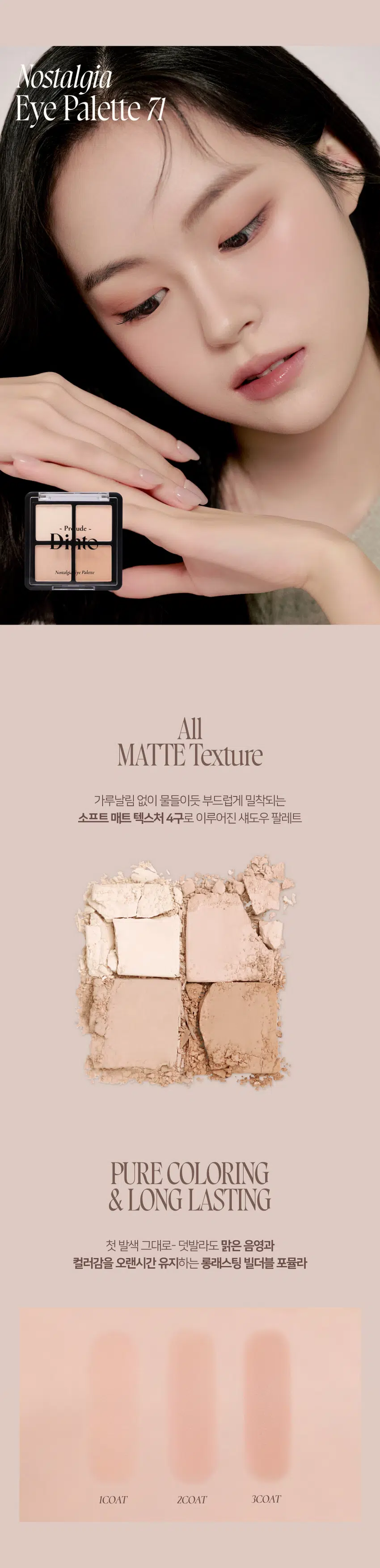 Prelude 7 Dinto Nostalgia  
Eye Palette  
뮤트음영 #올매트팔레트  
BEST!  
- Pude - - Pr ude -  
Nonalgia と Paleme Nontalgh Palme  
71 Little Alcott 72 Little Austen  
리틀 올콧 리틀 오스틴  
웜쿨음영 #매트&글리터팔레트  
BEST! ★  
ude - - Pn ude =  
Nonal ire Plalerne Nonsals pr Paleroe  
73 Little Salome 74 Little Lorca  
리틀 살로메 리틀 로르카  
Nostalgia  
Eye Palette 71 72  
고전문학 작가의 유년시절 컨셉의  
퍼스널 피부톤을 위한 올매트 4구 섀도우 팔레트  
#정석음영 #퍼스널피부톤 팔레트 #올매트섀도우  
woodles 등에 남편하지  
Dinio  
bubling  
Dinio  
스코ール  
[*][*]~ Pr ude ~  
Nostalgic Eye Palette  
Color Shade  
Little Alcott  
뮤트 17-20호를 위한 파스텔 음영 4구  
#01  
애프리콧 페일 아이보리  
#02  
맑은 음영의 소프트 핑크  
#03  
말린 무화과 빛의 차분한 핑크  
#04  
자연스러운 음영의 소프트 브릭  
#01 #02 #03 #04  
Nostalgia  
Eye Palette 71  
ude  
Nostalgi Palette  
All MATTE Texture  
가루날림 없이 물들이듯 부드럽게 밀착되는  
소프트 매트 텍스처 4구로 이루어진 섀도우 팔레트  
PURE COLORING  
& LONG LASTING  
첫 발색 그대로- 덧발라도 맑은 음영과  
컬러감을 오랜시간 유지하는 롱래스팅 빌더블 포뮬라  
ICOAT 2COAT 3COAT71  
Eye Palette  
Nostalqia  
want to do something splendid.  
Something heroic or wonderful that won't be forgotten after I'm dead.  
Louisa May Alcott  
책임 WARDLAW  
the  
but think  
Thisk  
-4  
then  
dars 지속에 fill  
mal Moral  
The  
HC  
all  
bey  
nto  
1000  
petty  
showed  
whicdmanter The  
that the  
native.  
ylaing mi  
morning  
But  
the it. 4  
DIUIO  
thunglet  
Wantlew post  
in 4  
말할  
Ilis 4  
there might  
with top  
which be  
grimm 버 贵  
we five  
and  
Them 위기하는 all. moghly  
stock with the - trital 송현윤  
man : they  
military discipline th  
jose ensand being 4 Waffly  
lind mand the rim of  
of the  
from  
otniCl  
~Prelude~DintoDinto  
~ Prelude Dinto's All Items  
Dinko -  
La Belle Rose Plumping Lip Tint Nostalgia Eye Palette  
라벨르 로즈 플럼핑 립 틴트 노스탈지아 아이 팔레트  
Sharpenable Brow Pencil Triple Proof Slim Eyeliner  
샤프너블 브로우 펜슬 트리플 프루프 슬림 아이라이너  
Dinte Dinte Dinte  
Dinto Dinte  
Dinto  
Blur-Matte Liquid Foundation Pixie Dust Loose Powder  
블러 매트 리퀴드 파운데이션 픽시 더스트 루스 파우더  
본상품 정보(상품 상세 상품 설명 등)의 내용은 협력사가 직접 등록한 것입니다.  
상품정보 제공고시  
제품명 프릴루드 딘토 노스탈지아 아이 팔레트  
71 리틀 올콧 / 72 리틀 오스틴 / 73 리틀 살로메 / 74 리틀 로르카  
용량 4g  
제품 주요 사양 모든 피부 타입  
사용기간 개봉 전 36개월 / 개봉 후 12개월  
사용방법 브러쉬 또는 손을 이용하여 원하는 부위에 부드럽게 발라줍니다.  
화장품책임판매업자 (주)트렌드메이커  
제조국 한국  
기능성화장품의 경우 무  
식품의약안정성 심사 필유무  
사용할 때의 주의사항 1. 화장품 사용 시 또는 사용 후 직사광선에 의하여 사용 부위가  
붉은 반점 부어오름 또는 가려움증 등의 이상 증상이나  
부작용이 있는 경우에는 전문의 등과 상담할 것 2. 상처가 있는  
부위 등에는 사용을 자제할 것 3. 보관 및 취급 시 주의사항 가)  
어린이의 손이 닿지 않는 곳에 보관할 것 나) 직사광선을 피해서  
보관할 것 4. 눈에 들어갔을 때에는 즉시 씻어낼 것  
품질보증기준 본 제품에 이상이 있을 경우 공정거래위원회 고시  
'소비자분쟁해결기준'에 의해 보상해 드립니다.  
소비자상담 관련 전화번호 고객상담실 070-4234-4540  
전성분 [71 리틀 올콧]  
탤크 마이카 마그네슘/포타슘/실리콘/플루오라이드/하이드록사이드/옥사이드  
티타늄디옥사이드 마그네슘미리스테이트 실리카 나일론-12 보론나이트라이드  
헥실라우레이트 황색산화철 적색산화철 페닐트라이메티콘  
다이아이소스테아릴말레이트 다이메티콘 옥틸도데실스테아로일스테아레이트  
다이펜타에리스리틸헥사하이드록시스테아레이트/헥사스테아레이트/헥사로지네이트  
울트라마린 카프릴릴글라이콜 흑색산화철 아이소스테아릴네오펜타노에이트  
글리세릴카프릴레이트 트라이에톡시카프릴릴실레인 하이드로젠다이메티콘  
에틸헥실글리세린 황색4호 카올린 토코페롤  
[72 리틀 오스틴]  
탤크 마이카 마그네슘/포타슘/실리콘/플루오라이드/하이드록사이드/옥사이드  
티타늄디옥사이드 마그네슘미리스테이트 실리카 나일론-12 보론나이트라이드  
적색산화철 황색산화철 헥실라우레이트 페닐트라이메티콘  
다이아이소스테아릴말레이트 다이메티콘 흑색산화철 옥틸도데실스테아로일스테아레이트  
다이펜타에리스리틸헥사하이드록시스테아레이트/헥사스테아레이트/헥사로지네이트  
카프릴릴글라이콜 울트라마린 아이소스테아릴네오펜타노에이트 글리세릴카프릴레이트  
트라이에톡시카프릴릴실레인 하이드로젠다이메티콘 에틸헥실글리세린 토코페롤  
[73 리틀 살로메]  
탤크 마이카 마그네슘/포타슘/실리콘/플루오라이드/하이드록사이드/옥사이드  
티타늄디옥사이드 마그네슘미리스테이트 실리카 나일론-12 다이메티콘  
보론나이트라이드 폴리메틸메타크릴레이트 헥실라우레이트  
칼슘티타늄보로실리케이트 칼슘알루미늄보로실리케이트 흑색산화철  
네오펜틸글라이콜다이에틸헥사노에이트 적색산화철  
다이펜타에리스리틸헥사하이드록시스테아레이트/헥사스테아레이트/헥사로지네이트  
다이메티콘/비닐다이메티콘크로스폴리머 황색산화철 페닐트라이메티콘  
다이아이소스테아릴말레이트 울트라마린 카프릴릴글라이콜 옥틸도데실스테아로일스테아레이트  
글리세릴카프릴레이트 적색226호 아이소스테아릴네오펜타노에이트  
에틸헥실글리세린 하이드로젠다이메티콘 트라이에톡시카프릴릴실레인  
틴옥사이드 정제수 소듐클로라이드 소듐설페이트 토코페롤  
[74 리틀 로르카]  
탤크 마이카 마그네슘/포타슘/실리콘/플루오라이드/하이드록사이드/옥사이드  
마그네슘미리스테이트 칼슘티타늄보로실리케이트 실리카 나일론-12 다이메티콘  
티타늄디옥사이드 보론나이트라이드 폴리메틸메타크릴레이트 헥실라우레이트  
흑색산화철 네오펜틸글라이콜다이에틸헥사노에이트 적색산화철  
다이펜타에리스리틸헥사하이드록시스테아레이트/헥사스테아레이트/헥사로지네이트  
다이메티콘/비닐다이메티콘크로스폴리머 황색산화철 페닐트라이메티콘  
다이아이소스테아릴말레이트 카프릴릴글라이콜 옥틸도데실스테아로일스테아레이트  
황색4호 글리세릴카프릴레이트 아이소스테아릴네오펜타노에이트 황색5호  
에틸헥실글리세린 하이드로젠다이메티콘 트라이에톡시카프릴릴실레인  
적색226호 적색201호 틴옥사이드 정제수 소듐클로라이드 소듐설페이트 토코페롤