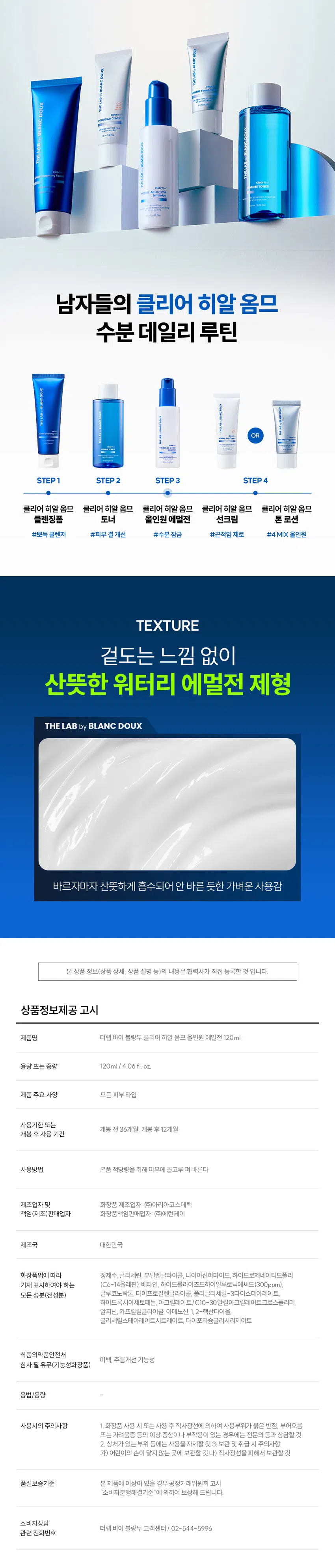 끈적임 없는 수분 충전이 필요할 때  
클리어 히알 옴므  
올인원 에멀전  
빠른 수분 공급과 진정까지 올인원 케어  
DOUX BLANC  
by LAB THE HOMME All-in-One Emulsion Clear Hyal  
이중기능을 RECOMMEND  
이런 에멀전을 찾는 남성분들께 추천합니다!  
올인원, 단 하나로 스킨케어 끝  
당기지 않는 촉촉한 유수분케어  
면도 후 자극받은 피부 진정  
끈적이지 않고 산뜻한 마무리감  
바르자마자 수분 터지는  
워터리 에멀전의 POINT  
POINT 01  
번들거림 없이 산뜻 + 수분 올인원  
바르면 바를수록 채워지는 N겹 수분으로  
건조함 싹 잡는 올인원 수분템  
POINT 02  
남성 맞춤 성분 배합으로 유수분 케어 완성  
피지에 민감한 남성 피부에  
Clear HyalTM 1,500 ppm으로 수분 컨디션 UP  
BLANC by  
POINT 03  
피부 자극 0.00% 무자극 판정  
THE ClearHyal HOMME All-In-One  
매일 사용해도 부담 없이 Emulsion  
일차 피부 자극 테스트 완료  
미백 주름개선 이중기능성  
양마음에 의한 피부 수주 레이어링[누적] 테스트 완료  
피부 일자 사극 테스트 완료  
120 ml 4.06 floz.  
★ 시험 명: 덧바름에 의한 피부 수분 레이어링(누적)효과 기관: 한국피부과학연구원 /  
시험 기간: 2025.06.19 시험 인원: 성인남녀 22명 대상  
★ 개인차 있을 수 있음  
★ 시험 명: 피부첩포에 의한 피부 일차 자극 평가에 대한 인체적용시험 시험기관: 한국피부과학연구원 /  
시험기간: 2025.06.23 / 시험인원: 성인남녀 32명 대상  
★ 개인차 있을 수 있음  
POINT 01  
바르면 바를수록 채워지는 N겹 수분  
N겹 수분충전  
162.71%  
160  
150  
140  
130  
120 126.22%  
110  
100  
1회 사용 직후 3회 사용 후  
* 시험 명: 덧바름에 의한 피부 수분 레이어링(누적)효과에 대한 인체적용시험 / 기관: 한국피부과학연구원 /  
시험기간: 2025.06.19/ 시험 인원: 성인남녀 22명 대상  
끈적임 없이 수분을 촘촘히 채워주는  
Clear Hyal TM100 소년  
THEADBANSEB LAND  
남자들의 클리어 히알 옴므 수분 데일리 루틴  
OR  
STEP 1 STEP 2 STEP3 STEP 4  
클리어 히알 옴므 클리어 히알 옴므 클리어 히알 옴므 클리어 히알 옴므 클리어 히알 옴므  
클렌징폼 토너 올인원 에멀전 선크림 톤로션  
#뽀득 클렌저 #피부 결 개선 #수분 잠금 #끈적임 제로 #4 MIX 올인원  
TEXTURE  
겉도는 느낌 없이 산뜻한 워터리 에멀전 제형  
THE LAB by BLANC DOUX  
바르자마자 산뜻하게 흡수되어 안 바른 듯한 가벼운 사용감  
본 상품 정보(상품 상세, 상품 설명 등)의 내용은 협력사가 직접 등록한 것 입니다.  
상품정보제공 고시  
제품명 더랩 바이 블랑두 클리어 히알 옴므 올인원 에멀전 120ml  
용량 또는 중량 120ml / 4.06 fl oz.  
제품 주요 사양 모든 피부 타입  
사용기한 또는  
개봉 전 36개월, 개봉 후 12개월  
개봉 후 사용 기간  
사용방법 본품 적당량을 취해 피부에 골고루 펴바른다  
제조업자 및 화장품 제조업자: (주)아리아코스메틱  
책임(제조)판매업자 화장품책임판매업자: (주)에런케이  
제조국 대한민국  
화장품법에 따라 정제수, 글리세린, 부틸렌글라이콜, 나이아신아마이드, 하이드로제네이티드폴리  
기재 표시하여야 하는 (C6-14올레핀), 베타인, 하이드롤라이즈드하이알루로닉에씨드(300ppm),  
모든 성분(전성분) 글루코노락톤, 다이프로필렌글라이콜, 폴리글리세릴-3다이스테아레이트,  
하이드록시아세토페논, 아크릴레이트/C10-30알킬아크릴레이트크로스폴리머,  
알지닌, 카프릴릴글라이콜, 아데노신, 1,2-헥산다이올,  
글리세릴스테아레이트시트레이트, 다이포타슘글리시리제이트  
식품의약품안전처  
미백, 주름개선 기능성  
심사 필 유무(기능성화장품)  
용법/용량  
사용시의 주의사항 1. 화장품 사용 시 또는 사용 후 직사광선에 의하여 사용부위가 붉은 반점, 부어오름  
또는 가려움증 등의 이상 증상이나 부작용이 있는 경우에는 전문의 등과 상담할 것  
2. 상처가 있는 부위 등에는 사용을 자제할 것 3. 보관 및 취급 시 주의사항  
가) 어린이의 손이 닿지 않는 곳에 보관할 것나) 직사광선을 피해서 보관할 것  
품질보증기준 본 제품에 이상이 있을 경우 공정거래위원회 고시  
소비자분쟁해결기준 에 의하여 보상해 드립니다.  
소비자상담  
더랩 바이 블랑두 고객센터/ 02-544-5996  
관련 전화번호  
POINT 03  
매일 사용해도 피부자극 0.00%  
'더랩 바이 블랑두 클리어 히알 옴므 올인원 에멀전 의 4종'의  
피부점포에 의한 피부 일차 자극 평가에 대한 인체적용시험  
2. 피부첩포시험에 의한 피부 일차 자극 평가 결과  
시험대상자 32명을 대상으로 피부접포시험을 한 결과는 다음과 같다(표 4)  
1) 시험물질 #1은 점포 제거 후 30분, 24시간, 48시간 경과 후에 자극이 관찰되지 않았다. 평균  
피부반응도는 0.00으로 한정기준에 따라 무자극으로 판정되었다.  
시험물질 #2는 첩모 제거 후 30분, 24시간, 48시간 경과 후에 자극이 관찰되지 않았다.  
피부반응도는 0.00으로 판정기준에 따라 무자극으로 판정되었다.  
시험물질 피부반응도 평균  
시험물질명 반응자수  
번호 30분 경과 24시간 경과 48시간 경과 피부반응도  
더랩 바이 블랑두 클리어  
#1 0 0.0 0.0 0.0 0.00  
히알 옴므 올인원 에멀전  
시험물질 피부반응도 평균  
시험물질명 반응자수  
번호 30분 경과 24시간 경과 48시간 경과 피부반응도  
더랩 바이 블랑두 클리어  
#1 0 0.0 0.0 0.0 0.00  
히알 옴므 올인원 에멀전  
일차 피부 자극 테스트 완료  
#저자극 #성분 스크리닝 완료  
기관명 한국피부과학연구원  
시험 기관 2025년 6월 23일  
대상 시험대상자 선정 및 제외 기준을 만족하는 23~65세의 성인 남녀 32명  
HOW TO USE  
1  
아침, 저녁 세안 후 손바닥에 적당량을 덜어주세요.  
2  
피부 결에 따라 얼굴 안쪽에서 바깥쪽으로  
가볍게 톡톡 두드리며 흡수시켜 주세요.  
TIP  
건조함이 느껴지는 부위에는 한번 더 가볍게 펴 발라주면  
확실한 속보습 케어가 가능해요.  
남자들의 클리어 히알 옴므  
수분 데일리 루틴  
STEP1 STEP 2 STEP 3 STEP 4  
클리어 히알 옴므 클리어 히알 옴므 클리어 히알 옴므 클리어 히알 옴므  
클렌징폼 토너 올인원 에멀전 선크림  
#뽀득 클렌저 #피부 결 개선 #수분 잠금 #끈적임 제로 #4 MIX 올인원  
TEXTURE  
겉도는 느낌 없이 산뜻한 워터리 에멀전 제형  
THE LAB by BLANC DOUX  
바르자마자 산뜻하게 흡수되어 안 바른 듯한 가벼운 사용감  
본 상품 정보(상품 상세, 상품 설명 등)의 내용은 협력사가 직접 등록한 것 입니다.  
상품정보제공 고시  
제품명 더랩 바이 블랑두 클리어 히알 옴므 올인원 에멀전 120ml  
용량 또는 중량 120ml / 4.06 fl oz.  
제품 주요 사양 모든 피부 타입  
사용기한 또는  
개봉 전 36개월, 개봉 후 12개월  
개봉 후 사용 기간  
사용방법 본품 적당량을 취해 피부에 골고루 펴바른다  
제조업자 및 화장품 제조업자: (주)아리아코스메틱  
책임(제조)판매업자 화장품책임판매업자: (주)에런케이  
제조국 대한민국  
화장품법에 따라 정제수, 글리세린, 부틸렌글라이콜, 나이아신아마이드, 하이드로제네이티드폴리  
기재 표시하여야 하는 (C6-14올레핀), 베타인, 하이드롤라이즈드하이알루로닉에씨드(300ppm),  
모든 성분(전성분) 글루코노락톤, 다이프로필렌글라이콜, 폴리글리세릴-3다이스테아레이트,  
하이드록시아세토페논, 아크릴레이트/C10-30알킬아크릴레이트크로스폴리머,  
알지닌, 카프릴릴글라이콜, 아데노신, 1,2-헥산다이올,  
글리세릴스테아레이트시트레이트, 다이포타슘글리시리제이트  
식품의약품안전처  
미백, 주름개선 기능성  
심사 필 유무(기능성화장품)  
용법/용량  
사용시의 주의사항 1. 화장품 사용 시 또는 사용 후 직사광선에 의하여 사용부위가 붉은 반점, 부어오름  
또는 가려움증 등의 이상 증상이나 부작용이 있는 경우에는 전문의 등과 상담할 것  
2. 상처가 있는 부위 등에는 사용을 자제할 것 3. 보관 및 취급 시 주의사항  
가) 어린이의 손이 닿지 않는 곳에 보관할 것나) 직사광선을 피해서 보관할 것  
품질보증기준 본 제품에 이상이 있을 경우 공정거래위원회 고시  
소비자분쟁해결기준 에 의하여 보상해 드립니다.  
소비자상담  
더랩 바이 블랑두 고객센터/ 02-544-5996  
관련 전화번호