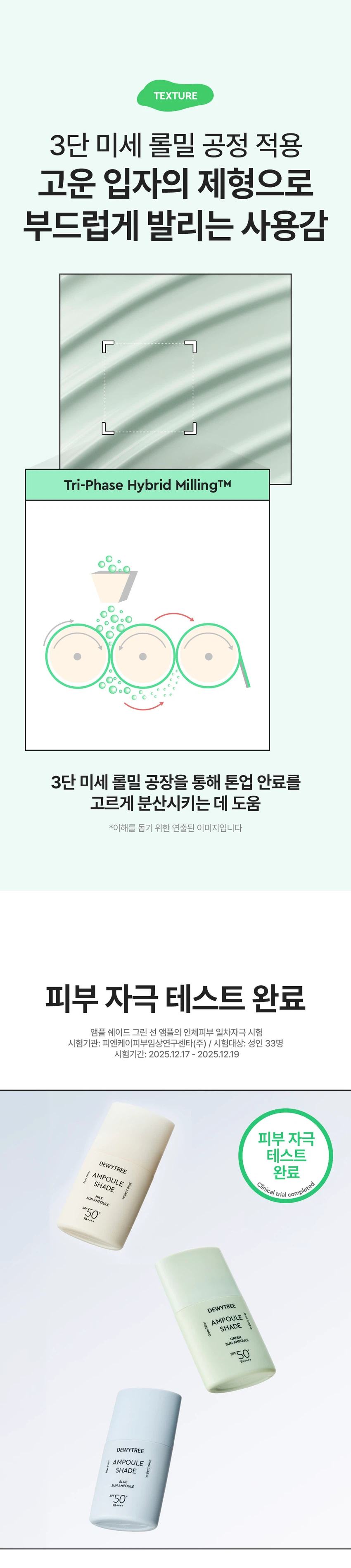 듀이트리 앰플 쉐이드 그린 선 앰플
상품 특징
울긋불긋한 피부를 맑고 균일한 톤으로 코렉팅합니다. EGF 그린 선 앰플로 붉은기 보정, 수분 에센스 70% 함유, 화사한 선, 3중 기능성을 제공하는 스킨케어링 제품입니다.
주요 기능
붉은기 38.38% 보정으로 자연스러운 피부톤을 보정합니다. EGF 리포좀과 수분 에센스 70% 함유로 촉촉하고 화사한 피부 케어를 제공합니다. 백탁 걱정 없는 유기자차 처방으로 SPF 50+ PA++++ 자외선 차단 기능을 합니다. 미백, 주름 개선, 자외선 차단의 3중 기능성 화장품입니다.
제품 구성
용량: 35ml
색상: 그린
SPF 50+ PA++++
피부 톤 고민별 제품 라인
밀크 선 앰플: 생기광채, 촉촉 보습
그린 선 앰플: 진정 그린, 수분 진정
블루 선 앰플: 맑은 블루, 수분 밀착
제품의 장점
포인트 1: 보색 컬러 코렉팅
붉은기를 커버하는 맑은 그린 컬러로 화사한 피부를 연출합니다.
포인트 2: 수분 부스팅
EGF 리포좀과 수분 에센스 70%로 수분감을 가득 채워 화사한 부스팅을 제공합니다.
포인트 3: 그린 스킨케어링 성분
그린 진정 케어로 더블 진정 케어를 제공합니다. 어성초 추출물과 콜레스테롤로 집중 진정 케어를 하며, 나이아신아마이드와 아데노신으로 미백과 주름 개선을 돕습니다.
포인트 4: 부드러운 제형
유연한 오일 성분을 함유한 부드러운 제형으로 자연스러운 커버를 연출합니다. 오일 성분과 수분 에센스로 오랜 기간 무너짐 없이 밀착 커버합니다.
제형 특징
3단 미세 롤밀 공정 적용으로 고운 입자의 제형이 부드럽게 발립니다. Tri-Phase Hybrid Milling을 통해 톤업 안료를 고르게 분산시킵니다.
피부 자극 테스트
앰플 쉐이드 그린 선 앰플의 인체 피부 일차 자극 시험을 완료했습니다.
시험기관: 피엔케이피부임상연구센타
시험 대상: 성인 33명
시험 기간: 2025.12.17 - 2025.12.19
사용 방법
스킨케어 마지막 단계에서 자외선이 노출되는 부분에 내용물을 덜어 펴 발라줍니다. 사용 전 가볍게 흔들어 사용하세요. 사용 전 반드시 기초 케어 마지막 단계에서 적당량을 골고루 펴 바르고 두드려 흡수시킵니다.
상품 정보
제품명: 듀이트리 앰플 쉐이드 그린 선 앰플
제품 설명: 수분 에센스 성분을 70% 함유하여 수분 가득 촉촉한 사용감과 붉은기를 커버하여 맑고 균일한 피부 표현을 도와주는 선 앰플
용량: 35ml
제품 주요 사양: 모든 피부용
사용 기한: 제조일로부터 36개월
제조업자: 나우코스, 듀이트리
화장품 책임 판매업자: 나우코스, 듀이트리
제조국: 대한민국
효능·효과
피부의 주름 개선에 도움을 줍니다. 피부의 미백에 도움을 줍니다. 자외선으로부터 피부를 보호합니다(SPF50+ PA++++).
용법·용량
본 품 적당량을 피부에 골고루 펴 바릅니다.
전성분
정제수, C12-15알킬벤조에이트, 에칠헥실살리실레이트, 호모살레이트, 폴리실리콘-15, 메칠렌비스-벤조트리아졸릴테트라메칠부틸페놀, 폴리솔베이트60, 글리세린, 다이아이소스테아릴말레이트, 세틸에틸헥사노에이트, 나이아신아마이드, 비스-에칠헥실옥시페놀메톡시메닐트리아진, 폴리솔베이트80, 디에칠아미노하이드록시벤조일헥실벤조에이트, 글리세릴스테아레이트, 피이지-100스테아레이트, 다이프로필렌글라이콜, 솔비탄세스퀴올리에이트, 실리카다이메틸실릴레이트, 다이머다이리놀레일다이머다이리놀리에이트, 데실글루코사이드, 하이드록시아세토페논, 소듐아크릴레이트/소듐아크릴로일다이메틸타우레이트코폴리머, 폴리아크릴레이트크로스폴리머-6, 카프릴릴글라이콜, 향료, 아이소헥사데칸, 트라이에톡시카프릴릴실레인, 알루미늄하이드록사이드, 아데노신, 프로필렌글라이콜, 잔탄검, 솔비탄올리에이트, 다이소듐이디티에이, 카올린, 다이포타슘글리시리제이트, 프로판다이올, 벤질글라이콜, 하이드롤라이즈드글라이코사미노글리칸, 소듐하이알루로네이트, 1,2-헥산다이올, 하이드로제네이티드레시틴, 소듐포스페이트, 소듐하이알루로네이트크로스폴리머, 하이드롤라이즈드하이알루로닉애씨드, 에틸헥실글리세린, 하이드록시프로필트라이모늄하이알루로네이트, 하이알루로닉애씨드, 소듐아세틸레이티드하이알루로네이트, 에스에이치-올리고펩타이드-1, 티타늄디옥사이드, 울트라마린, 황색산화철, 구아이아줄렌
기능성 화장품
주름 개선, 미백, 자외선 차단 기능성 화장품
사용할 때의 주의사항
화장품 사용 시 또는 사용 후 직사광선에 의하여 사용 부위가 붉은 반점, 부어오름 또는 가려움증 등의 이상 증상이나 부작용이 있는 경우에는 전문의 등과 상담할 것입니다. 상처가 있는 부위 등에는 사용을 자제할 것입니다.
보관 및 취급 시 주의사항
어린이의 손이 닿지 않는 곳에 보관할 것입니다. 직사광선을 피해서 보관할 것입니다.
품질보증기준
본 제품에 이상이 있을 경우 공정거래위원회 고시 소비자분쟁해결기준에 의해 보상해드립니다.
고객센터
070-7707-1150