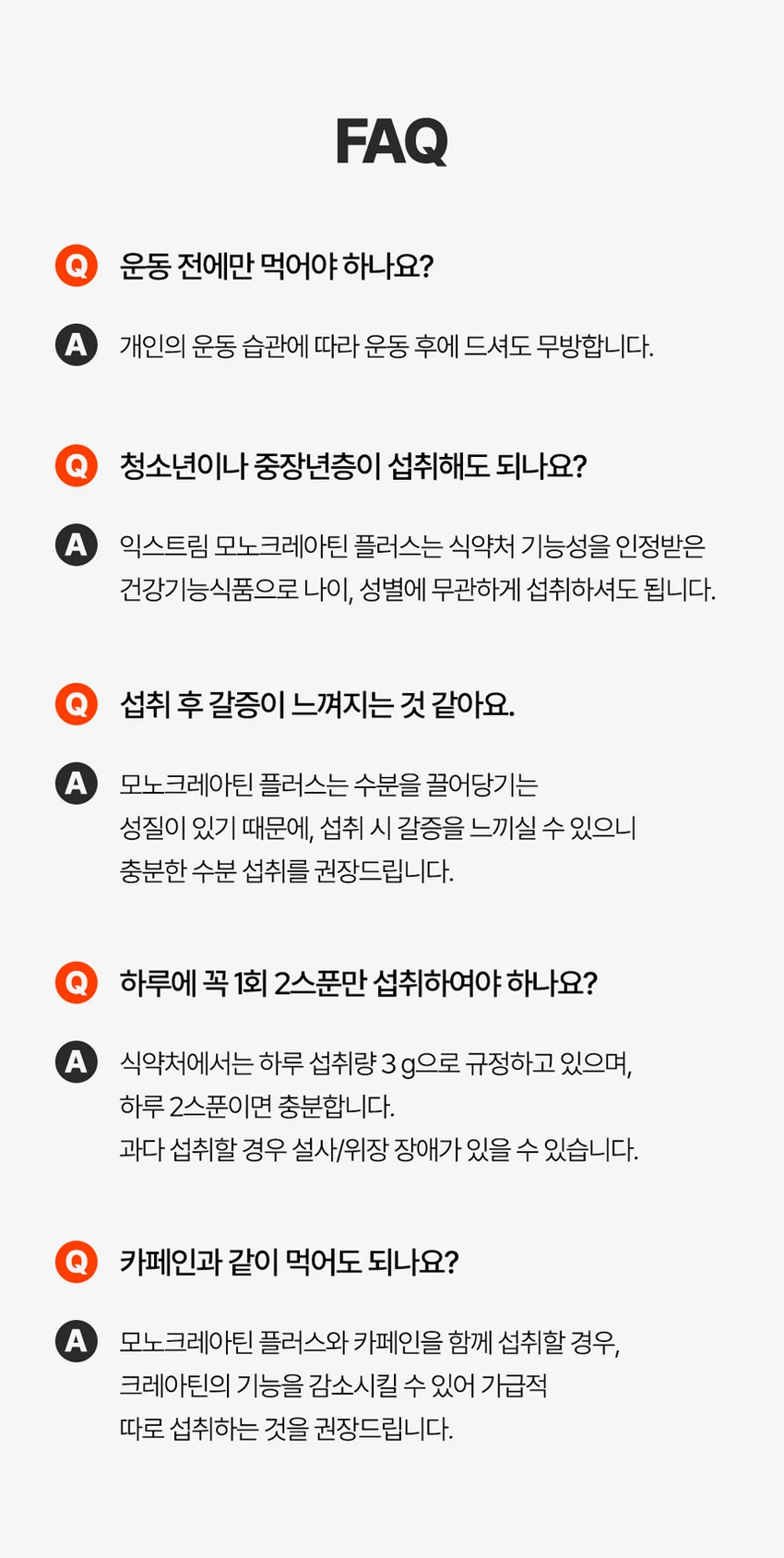 식품의약품안전처 품목제조신고를 한 건강기능식품입니다.

우수건강기능식품제조기준 건강 GMP 가능식품

고강도 트레이닝을 위한 선택

순수 크레아틴 3,000 mg

익스트림 모노크레아틴 플러스

크레아틴 3,000 mg

40일분

120 g

건강기능식품

크레아틴이란?

크레아틴은 식약처에서 기능성을 인정한 기능성 성분으로 체내에 흡수된 크레아틴의 95%가 골격근에 저장되며 근력운동 시 운동수행능력 향상에 도움을 줄 수 있습니다.

크레아틴 왜 챙겨 먹어야할까요?

크레아틴은 보디빌더, 운동선수만을 위한 것이 아닙니다. 식품에 함유되어 있는 크레아틴의 함유량은 극소량이며, 조리과정에서 손실되고, 체내에서 매일 분해와 배설을 통해 배출되어 체내 저장량이 적기 때문에 외부에서 보충이 필요합니다.

근력 운동 시 운동수행능력 향상에 도움을 줄 수 있음

Point 1. 믿을 수 있는 프리미엄 원료

100% 모노하이드레이트 크레아틴

크레아틴 모노하이드레이트 100%

안전성이 검증된 100% 프리미엄 크레아틴입니다!

꼭 확인하세요!

EXTREME MONOCREA는 EXTREME 익스트림에서 판매하는 MONOCREA 정품 모노크레아틴 브랜드입니다.

엄격하게 통제된 조건에서 제조됩니다.

품질 관리 ISO 9001, 환경 관리 ISO 14001 등 세계적으로 인증을 받았습니다.

철저한 원료 및 완제품 품질 관리 규칙을 준수합니다.

Point 2. 식약처 1일 섭취량 100% 충족

크레아틴 모노하이드레이트 3,000 mg 함유 100%

1스쿱에 크레아틴 모노하이드레이트 3,000mg을 가득 담아 식약처 1일섭취량 100%를 충족합니다.

입자 크기 500 μm 원료

익스트림 모노크레아틴 플러스는 물에잘 섞이는 500μm 이하의 입자 크기를 가지고 있습니다.

Point 3. 부담없이 먹을 수 있는 무색 무향 무취 크레아틴

익스트림 모노크레아틴 플러스는 무색, 무취, 무향으로 부담 없이 편안하게 섭취할 수 있습니다.

섭취 TIP. 모노크레아틴 플러스는 물 또는 음료와 함께 섭취 가능합니다.

익스트림 모노크레아틴 플러스 매일 먹는 TIP

STEP 01

3g 익스트림 모노크레아틴 플러스 3g(2스쿱)을 300~350ml의 물에 넣어주세요.

STEP 02

익스트림 쉐이커에 넣고 잘 섞이도록 흔들어 주세요.

STEP 03

물병을 충분히 흔든 뒤 익스트림 모노크레아틴 플러스를 섭취해보세요.

NOTICE

스쿱은 통 내부에 동봉되어 있습니다.

스쿱은 배송 중 흔들림으로 안쪽에 있을 수 있습니다.

모노크레아틴 플러스 이런 분들에게 추천드려요!

운동수행능력 향상에 도움을 받고 싶으신 분

고강도 웨이트 트레이닝을 즐겨하시는 분

기능성을 인정받은 크레아틴을 찾으시는 분

크레아틴 함량 100% 제품을 찾으시는 분

무색, 무취, 무맛 크레아틴을 찾으시는 분

평소 운동을 하시거나 활동량이 많으신 분

수영, 마라톤, 골프 등 체력소모가 많은 유산소 운동을 하시는 분

FAQ

운동 전에만 먹어야 하나요?

개인의 운동 습관에 따라 운동 후에 드셔도 무방합니다.

청소년이나 중장년층이 섭취해도 되나요?

익스트림 모노크레아틴 플러스는 식약처 기능성을 인정받은 건강기능식품으로 나이, 성별에 무관하게 섭취하셔도 됩니다.

섭취 후 갈증이 느껴지는 것 같아요.

모노크레아틴 플러스는 수분을 끌어당기는 성질이 있기 때문에, 섭취 시 갈증을 느끼실 수 있으니 충분한 수분 섭취를 권장드립니다.

하루에 꼭 1회 2스푼만 섭취하여야하나요?

식약처에서는 하루 섭취량 3g으로 규정하고 있으며, 하루 2스푼이면 충분합니다.

과다 섭취할 경우 설사/위장 장애가 있을 수 있습니다.

카페인과 같이 먹어도 되나요?

모노크레아틴 플러스와 카페인을 함께 섭취할 경우, 크레아틴의 기능을 감소시킬 수 있어 가급적 따로 섭취하는 것을 권장드립니다.

제품고시정보

제품명: 익스트림 모노크레아틴 플러스

내용량: 120g

유형: 건강기능식품

제조원: (주)유디바이오 / 충청북도 진천군 이월면 진광로 279-29

판매원: (주)익스트림 / 서울특별시 강남구 언주로 727, 트리스빌딩 지상3층 (논현동)

소비기한: 제조일로부터 24개월

반품 및 교환처: 구입처

내포장재질: 용기(HDPE), 캡(PP), 스푼(PP)

소비자상담실: 1544-4265

원료명 및 함량

크레아틴 모노하이드레이트

섭취량 및 섭취방법

1일 1회, 1회 2스푼(3g)을 섭취하십시오.

섭취 시 주의사항

특이체질, 알레르기 체질 등은 개인에 따라 과민반응을 나타낼 수 있으므로 원료를 확인한 후 섭취하십시오.

신장에 영향을 미치는 약물을 복용하거나 신장 이상의 위험이 있는 사람은 의사와 상담 후에 섭취하십시오.

어린이, 임산부, 수유부는 섭취를 삼가십시오.

카페인은 크레아틴의 기능을 감소시킬 수 있습니다.

크레아틴의 섭취는 탈수를 동반할 수 있으므로 충분한 물과 함께 섭취하십시오.

과다 섭취하지 마십시오.

용기 안의 산소 흡수제(실리카겔)는 먹지 마십시오.

보관방법

습기가 적고 직사광선을 받지 않는 실온에 보관하시고, 어린이의 손에 닿지 않도록 주의하시기 바랍니다.

본 제품은 알류(가금류), 우유, 메밀, 땅콩, 대두, 밀, 고등어, 게, 새우, 아황산류, 돼지고기, 복숭아, 토마토, 호두, 닭고기, 쇠고기, 오징어, 조개류(굴, 전복, 홍합 포함), 잣을 사용한 제품과 같은 제조시설에서 제조하였습니다.

본 제품은 공정거래위원회 고시 소비자분쟁해결기준에 의거 교환, 환불 또는 보상을 받을 수 있습니다.

부정 불량 식품 신고는 국번 없이 1399

본 제품은 질병의 예방 및 치료를 위한 의약품이 아닌 건강기능식품입니다.

이상사례 신고는 1577-2488

영양·기능정보

크레아틴: 근력 운동 시에 운동수행능력 향상에 도움을 줄 수 있음

1일 섭취량: 2스푼 (3g)

1일 섭취량 당 함량 및 %영양성분기준치

열량: 10 kcal

탄수화물: 1g (0%)

단백질: 2g (3%)

지방: 0g (0%)

나트륨: 0mg (0%)

크레아틴 모노하이드레이트: 3,000mg