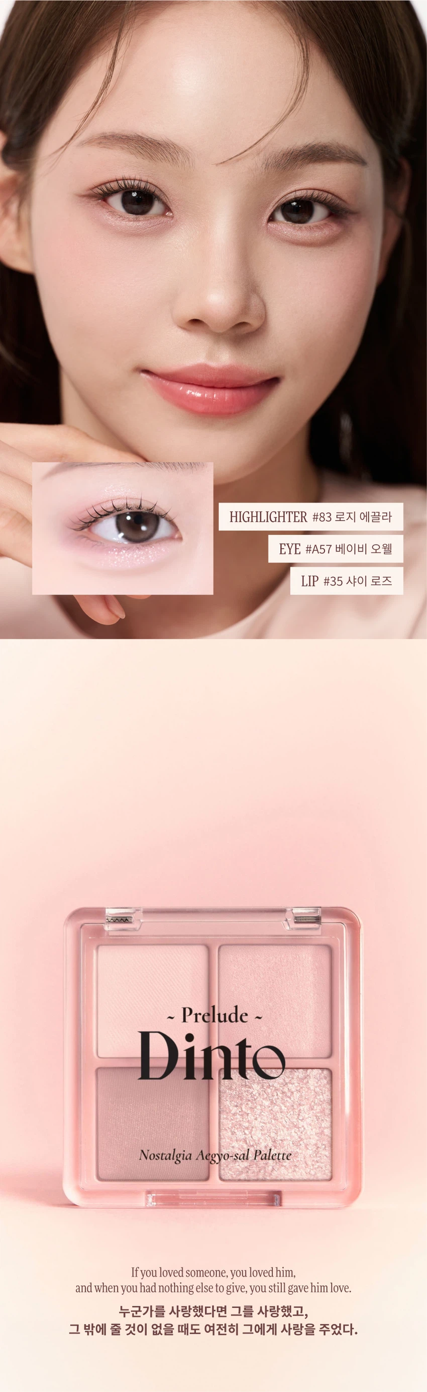 Frillude Dinto Nostalgia Aegyo-sal Palette A75 Baby Orwell S/S Limited Edition A limited edition neutral pink aegyo-sal palette inspired by George Orwell's childhood. Product Composition: Consists of 4 colors A01 Baby Pink - Matte A02 Rosy Champagne - Shimmer Pearl A03 Ash Rose Brown - Contour Pearl A04 Petal Pink Sparkle - Pearl Glitter Product Features: Formula boasting a soft touch and excellent adherence. Aegyo-sal palette that creates everything from plump volume to winged shading in one go. Builds color naturally without clumping even when layered multiple times. How to Use: Daily Aegyo-sal: Combination of Matte + Shimmer Pearl + Contour Pearl Double Aegyo-sal: Combination of Matte + Shimmer Pearl + Contour Pearl + Pearl Glitter Recommended Products to Use Together: Highlighter #83 Rosie Clat Eye Palette #A57 Baby Orwell Lip #35 Shy Rose Product Specifications: Volume: 4g Suitable for all skin types Expiration date: 36 months before opening / After opening 24 Months Precautions Due to the nature of the formulation, discoloration may occur if exposed to light for a long period; therefore, avoid direct sunlight as much as possible. If you experience any abnormal symptoms or side effects, such as red spots, swelling, or itching on the application area due to direct sunlight during or after using the cosmetic product, consult a specialist. Refrain from using on areas with wounds. Keep out of reach of children. Store away from direct sunlight. Manufacturing Information Manufacturer: Cody Co., Ltd. Cosmetic Responsible Distributor: Trend Maker Co., Ltd. Country of Manufacture: South Korea Customer Service Contact: 070-4234-4540